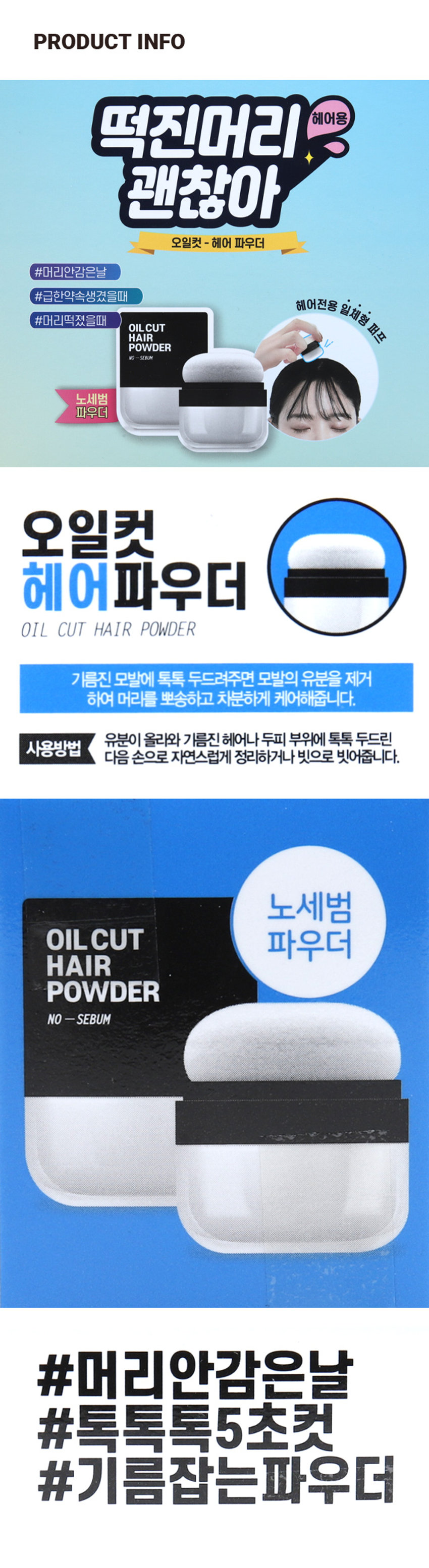 윙크걸 헤어 노세범 파우더 OILCUT HAIR POWDER NO-SEBUM 하루종일 보송한 헤어 노세범 파우더 OILCUT HAIR POWDER -SEBUM NO 떡진머리 은은한 퍼프 집중케어 샴푸향 일체형 / POINT 01 / 톡!톡!톡! 떡진 머리BYE~! #정수리 냄새 #머리 기름 #앞머리 갈라짐 #죽은 볼륨 떡진 머리에 가볍게 톡톡톡 정수리나 앞머리에 파우더로 간편하게 기름기 제거 / POINT 02 / 샴푸한 듯 향기 가득 OILCUT HAIR POWDER NO-SEBUM 플로럴 계열의 머스크 향으로 샴푸한 듯 기름진 두피 냄새 케어 / POINT 03 / 헤어 전용 퍼프로 간편하게! 일체형 펌프 구조로 양조절 가능! 작은 사이즈로 휴대 간편! 어디서나 원하는 스타일 유지! 이런 분들께 추천드려요 1 바쁜 아침, 머리감을 시간이 부족한 분 2 오후 시간, 정수리를 보송하게 유지하고 싶은 분 3 하루 종일 헤어 볼륨을 유지하고싶은분 HOW TO USE 사용 방법 1 기름진 부위에 가볍게 톡톡 두드려줍니다. 2 두드려준 부위에 남아있는 가루를 가볍게 털어줍니다. PRODUCT INFO 떡진머리 헤어용 괜찮아 OILCUT - 헤어 파우더 #머리안감은날 #급한약속생겼을때 헤어전용 일체형 퍼프 #머리떡졌을때 OIL CUT HAIR POWDER NO-SEBUM 노세범 파우더 오일컷 헤어파우더 OIL CUT HAIR POWDER 기름진 모발에 톡톡 두드려주면 모발의 유분을 제거 하여 머리를 뽀송하고 차분하게 케어해줍니다. 유분이 올라와 기름진 헤어나 두피 부위에 톡톡 두른 사용방법 다음 손으로 자연스럽게 정리하거나 빗으로 빗어줍니다. 노세범 OIL CUT 파우더 HAIR POWDER NO-SEBUM #머리안감은날 #톡톡톡5초컷 #기름잡는파우더 SIZE OIL CUT HAIR POWDER NO-SEBUM 약 4.8cm 약 3.8cm 제품의 사이즈는 재는 방법에 따라 약간의 오차가 있을 수 있으며, 제품 색상은 모니터의 설정에 따라 차이가 있을 수 있습니다. 품번: 1033994 품명: 윙크걸 헤어노세범파우더(5g) 용량 : 5g 화장품책임판매업자: (주)오가닉팜코리아경기도 화성시 시청로 341-14 제조번호 및 사용기한 : 별도표기 반품 및 교환장소 : 구입처 및 본사 소비자상담실 : 080-866-6868 ●본 제품은 공정거래위원회 고시 '소비자분쟁해결기준' 에 의거 교환 또는 보상받을 수 있습니다.