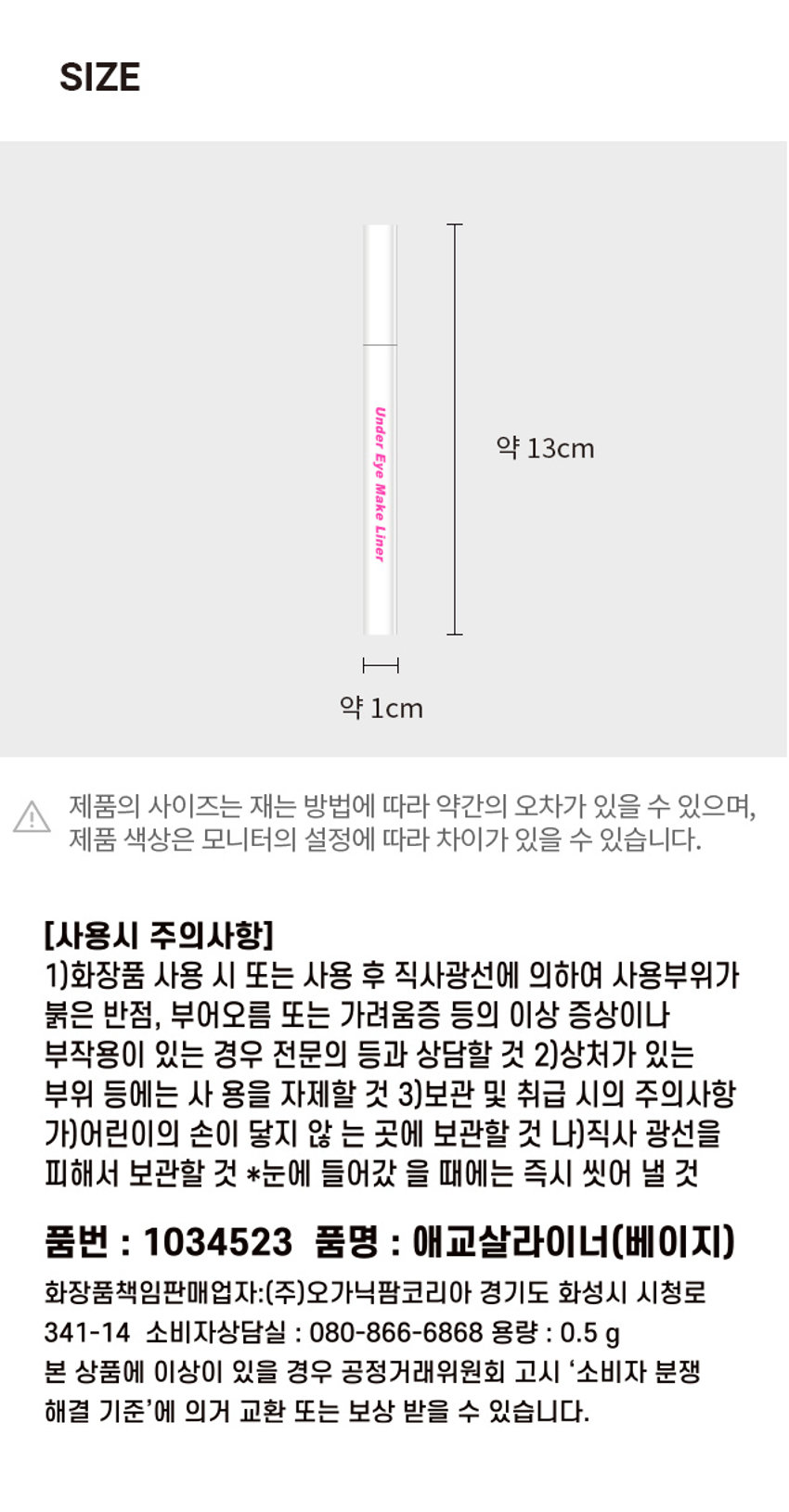 초간단 애교살 볼륨 메이커. Under Eye Make Liner Make 핑크 베이지 컬러 Liner 애교살 하나로 달라지는 인상. 밋밋, Before 흐릿한 눈매 Change! After 볼륨! 입체적인 눈매 이런 고민이신분 다 모이세요! 다양한 메이크업 고민 중안부가 길어 섀도우 가루날림 고민이에요. 너무 싫어요. 애교살메이크업으로 브러쉬타입으로 중안부가 짧아보이는 효과! 가루날림없이 지속력은 UP! 나이가들면서 꼬막눈이라 생기가 없어 보여요 답답해보이는눈이에요 얼굴을 환하게 밝혀주는 뒤트임에 사용하면 핑크베이지로 생기표현! 트여보이는 트임메이크업효과! 최적의 볼륨 컬러. 자연스러운 컬러 밝은베이지 |와 옅은 핑크컬러가 오묘하게 섞여 원래 내 애교살인듯 도톰한 볼륨 메이크업이 가능합니다. 도톰하게 슬람하게 그렸을 때 그렸을 때 애교살 볼륨 + 뒤트임 답답해보이는 눈매 트임메이크업으로 가로가 길어보이는 눈매 밋밋한 애교살 생기톡톡 볼륨있는 애교살 완성! 더 정교하게. 부드럽고 탄력있는 브러쉬 #자극없이 #누구나쉽게 0.1mm 초간단 볼륨메이크업, 애교살 볼륨라이너 (베이지) (사용방법) 끝이 아래 방향으로 향하게 하여 2~3회 흔들어 방향 2. 브러쉬 전붓가 건조하거나 파운데이션 등의 잘 나오지 않을 스테이션이나 아이섀도우 브러쉬 끝을 물티슈로 내용물이나오지 않을 사용해보시면 수평방향으로 사용하거나 손등에 색상을 용후에는 용기캡을 (전성분) 정제수, 에탄올, 티타늄디옥사이드, 부틸렌글라이콜, 아크릴레이트/옥틸아크릴아마이드코폴리머,1,2- 헥산다이올,아미노메틸프로판올, 글리세린, 라우레스 -25. 에틸헥실글리세린,알루미늄하이드록사이드, 소듐폴리아스파테이트, 적색산화 철, 페녹에탄올, 잔탄검, 다이에틸헥실소듐설포석시네이트, 세테스-20,소듐 데하이드로아세테이트, 다이소듐이디티에이, 피이지- -45스테아레이트 Under Eye Under Eye (사용시 주의사항) 사용 후 직사광선 에부의하여 부어 오름 또는 가려움증 등의 이상 증상이나 부작용이 있는 경우 전문의 등과 상담할 것 2)상처가있는 부위 등에는 닿지 않게 보관할것 이 닿지 않게 보관할것 눈에 들어갔을 때에는 즉시 씻어 낼 것 품번: 1034523 품명: 애교살라이너(베이지) 소비자생활용해결제 : 경기도 화성시시청로341-14 :0.5g 제조번호 및 사용기한: 별도 표기 MADE IN KOREA 본 상품의 이상이 있을 경우 상담받을수 있습니다. 고시 소비자 분쟁 해결기준을 수 있습니다. 아는 ' 아래' 방향으로랑이 아니며 충분히 흔들어서 사용해주세요. 본 상품정보(상품상세,상품· 설명동)의 내용은협력사가 직접등록한것입니다. Size Under 약 13cm Eye Make Liner 약 1cm 제품의 사이즈는 재는 방법에 따라 약간의 오차가 있을 수 있으며, 제품 색상은 모니터의 설정에 따라 차이가 있을 수 있습니다. (사용시 주의사항) 1)화장품 사용 시 또는 사용 후 직사광선에 의하여 사용부위가 붉은 반점, 부어오름 또는 가려움증 등의 이상 증상이나 부작용이 있는 경우 전문의 등과 상담할 것 2)상처가 있는 부위 등에는 사용을 자제할 것 3)보관 및 취급 시의 주의사항 가)어린이의 손이 닿지 않는 곳에 보관할 것 나)직사 광선을 피해서 보관할 것 *눈에 들어갔을 때에는 즉시 씻어 낼 것 품번 : 1034523 품명 : 애교살라이너(베이지) 화장품책임판매업자:(주)오가닉팜코리아 경기도 화성시 시청로 341-14 소비자상담실 : 080-866-6868 용량 : 0.5g 본 상품에 이상이 있을 경우 공정거래위원회 고시 '소비자 분쟁 해결 기준'에 의거 교환 또는 보상 받을 수 있습니다.