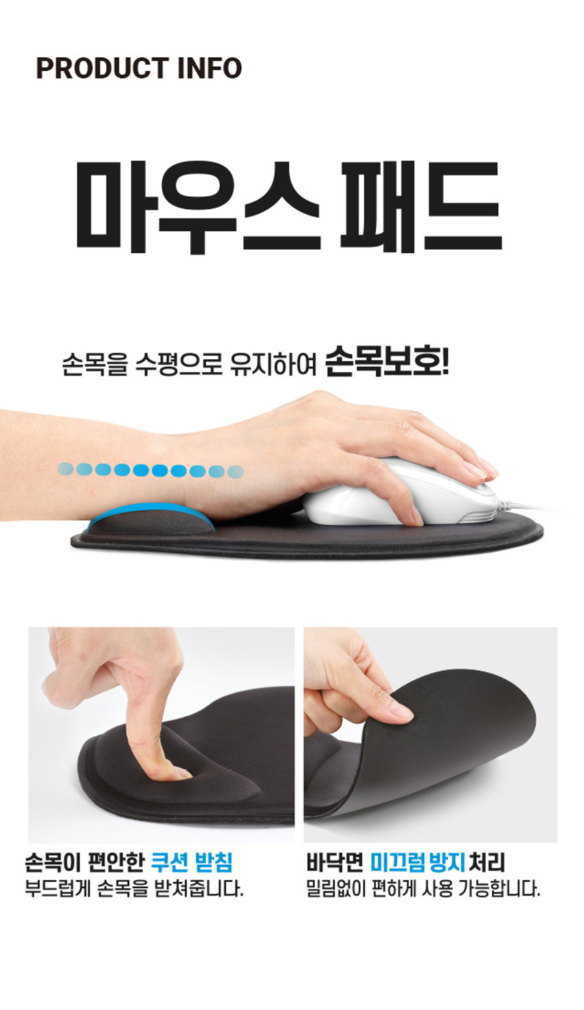 마우스 패드 둥근형PHOTO
손목을 수평으로 유지하여 손목보호!
마우스패드
푹신한
품질의 규습PRODUCT INFO
마우스 패드
손목을 수평으로 유지하여 손목보호!
손목이 편안한 쿠션 받침 바닥면 미끄럼 방지 처리
부드럽게 손목을 받쳐줍니다. 밀림없이 편하게 사용 가능합니다.SIZE
약 22cm
약 19cm
제품의 사이즈는 재는 방법에 따라 약간의 오차가 있을 수 있으며,
제품 색상은 모니터의 설정에 따라 차이가 있을 수 있습니다.
품번: 1036117
품명: 마우스패드둥근형
[품질표시]
재질: 폴리에스터, 폴리우레탄
제조국명: 중국
사용연령: 만 14세 이상
수입원:(주)아성에이치엠피 서울시 강남구 남부순환로 2748(도곡동) 6층 일부
소비자상담실: 1522-4400
반품 및 교환 장소: 구입처
● 본 제품은 공정거래위원회 고시 소비자분쟁 해결기준에 의거 교환 또는 보상받을 수 있습니다.
[제품의 특징]
● 부드러운 소재로 손목이 매우 편안합니다.
● 키보드, 마우스 장시간 이용자에게 적합합니다.
● 쿠션이 손목을 편안하게 받쳐주어 작업시 피로감을 줄여줍니다.
● 미끄럼방지 처리가 되어 있어 바닥면이 밀리지 않습니다.
[사용상의 주의사항]
● 제품 표면을 더럽히거나 흠집이 나지 않도록 사용하세요.
● 유아의 손이 닿지 않는 곳에 보관하세요.
● 직사광선이나 고온다습한 곳에서의 사용은 피해주십시오.