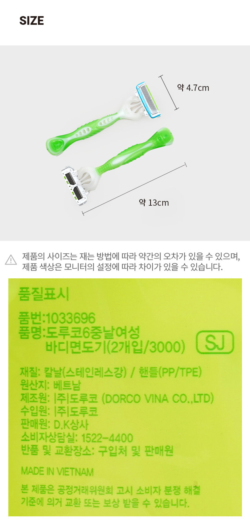 도루코 6중 날 여성 바디 면도기 2개입PHTO ₩3,000 계산 바코 실라인V 로 DORCO EVE 바닐라 2 도루코 이브 바닐라 RAZOR PRODUCT INFO DORCO EVE 바닐라 오픈 카트리지 구조 면도 후 세척이 아주 편리하며 관리가 편리하여 오랫동안 사용이 가능합니다. 아르간 오일 윤활밴드 비타민 E, 알로에, 아르간오일 윤활밴드가 있어 더욱 부드러운 면도를 도와줍니다. 인체공학적 손잡이 어떤 각도에서도 편안하게 면도할 수 있는 인체공학적 디자인을 적용하였습니다. 러버 가드바 러버 재질 가드바가 밀착 면도가 가능하도록 하여 깔끔한 면도를 도와줍니다. SIZE 약 4.7cm 약 13cm 제품의 사이즈는 재는 방법에 따라 약간의 오차가 있을 수 있으며, ! 제품 색상은 모니터의 설정에 따라 차이가 있을 수 있습니다. 품질표시 품번:1033696 품명:도루코6중날여성 바디면도기(2개입/3000) SJ 재질: 칼날(스테인레스강) | 핸들(PP/TPE) 원산지: 베트남 제조원: |주|도루코 (DORCO VINA CO.,LTD) 수입원: |주|도루코 판매원: D.K상사 소비자상담실: 1522-4400 반품 및 교환장소: 구입처 및 판매원 MADE IN VIETNAM 본 제품은 공정거래위원회 고시 소비자 분쟁 해결 기준에 의거 교환 또는 보상 받을 수 있습니다.