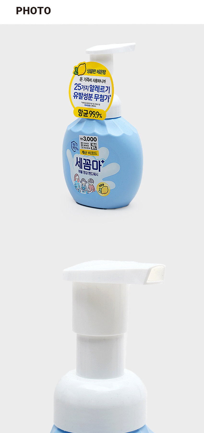 세꼼마 버블 항균 핸드워시 레몬
상큼한 레몬향
온 가족이 사용하니까
25가지 알레르기 유발성분 무첨가
항균 99.9%
₩3,000
계산 바코드
세꼼마 버블 항균 핸드워시 레몬향
온 가족이 사용하니까
25가지 알레르기 유발성분 무첨가
항균 99.9%
14,200원
계산 바코드
세꼼마 제품항균 핸드워시
상큼한 레몬향
온 가족이 사용하니까
25가지 알레르기 유발성분 무첨가
항균 99.9%
약 16.5 cm
₩3,000
계산 바코드
세꼼마 버블 항균 핸드워시
상큼한 레몬향
온 가족이 사용하니까
25가지 알레르기 유발성분 무첨가
항균 99.9%
품번 : 1034029
품명 : 세꼼마 버블 항균 핸드워시 레몬 250ml
제품명 : 온더바디 세꼼마 버블 항균 핸드워시 레몬향
용량: 250ml
사용법 : 적당량의 거품을 취해 문지른 후 미온수로 깨끗이 씻어냅니다.
성분명 : 성제수, 글리세린, 타우릭애씨드, 다이프로필렌글라이콜, 포타슘하이드록사이드, 라우릴하이드록시설테인, 미리스틱애씨드, 폴리글리세릴-4카프레이트, 소듐하이알루로네이트, 시어버터, 올리브오일, 토코페롤, 판테놀, 병풀잎추출물, 알로에베라잎추출물, 프로폴리스추출물, 베타-글루칸, 효모추출물, 아놀린, 릭토바실러스발효용해물, 비미디발효용하물, 알토덱스트린, 맥주효모추출물, 하이드로제네이티드레시틴, 스쿠알란, 카프릴릭/카프릭트라이글리세라이드, 세라마이드엔디, 심씨오일, 부틸렌글라이콜, 1,2-헥산다이올, 카프릴릴글라이콜, 펜틸렌글라이콜, 에틸헥실글리세린, 폴리솔베이트20, 시트릭애씨드, 테트라소듐이디티에이, 향료(라벤더향0.4%)
화장품 제조원 및 책임 판매원 : (주)엘지생활건강
고객상담실 1080-023-7007 (수신자부담)
www.lghrh.com
해당 제품은 이상 발생 시 소비자분쟁해결 기준에 따라 보상 받을 수 있습니다.
플라스틱 펌프: OTHER
라벨: PP