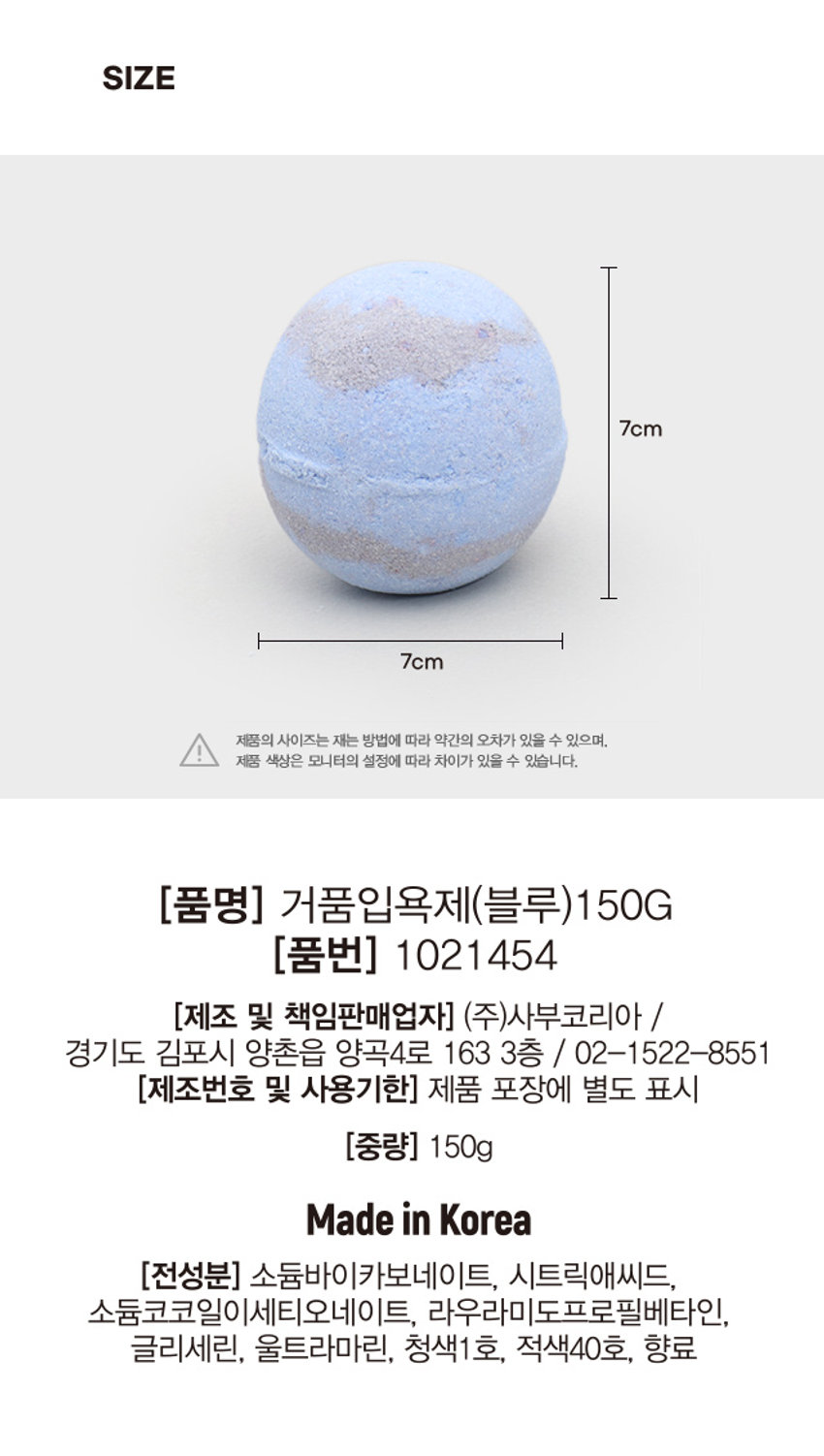포근하게 시원한 라이트 블루 향이 나는 배쓰밤 거품 입욕제입니다. 다이소 신상 버블 입욕제 배쓰밤&파우더 have a nice time #라이트블루향 #포근하게시원한 3000원 품번: 1021454PHOTO BAT' BOMB TRY TO RELAX 포근하게 시원한 라이트 블루 향 배쓰밤 거품입욕제 #풍성한향기로 #하루힐링 150gPRODUCT INFO BATH BOMB TRY TO RELAX 포근하게 시원한 라이트 블루 향 배쓰밤 거품입욕제 # 풍성한 향기로 #하루힐링 150g 천연유래 계면활성제 / 최소한의 성분사용 / 핸드메이드 *수제 상품 특성상 상품간의 미묘한 색상차이가 존재할 수 있습니다. *욕조에 다량 투입시, 잔여물이 남을 수 있습니다. (사용 시 주의 사항) 1.화장품 사용시 또는 사용 후 직사광선에 의하여 사용 부위에 붉은 반점, 부어오름 또는 가려움증 등의 이상이나 부작용이 있는 경우 전문의 등과 상담할 것. 2.상처가 있는 부위 등에는 사용을 자제할 것 3.보관 및 취급시의 주의 사항 가) 어린이의 손이 닿지 않는 곳에 보관할 것 나) 직사광선을 피해서 보관할 것 본 제품에 이상이 있을 경우 공정거래위원회고시 소비자분쟁해결기준에 따라 보상해 드립니다. (사용방법) 수조에 미온수를 1/4 정도 받은 후 본 입욕제를 투입. 수도꼭지나 샤워기를 틀어 풍성한 거품을 만든 후 입욕. 입욕 후 깨끗한 물로 헹굼. QR 코드 스캔으로 사용 모습 확인 본 이미지는 연출된 이미지로, 실제 사용 장면과 상이할 수 있습니다. SIZE 7cm 7cm 제품의 사이즈는 재는 방법에 따라 약간의 오차가 있을 수 있으며, I 제품 색상은 모니터의 설정에 따라 차이가 있을 수 있습니다. (품명) 거품입욕제(블루)1 50G (품번) 1021454 (제조 및 책임판매업자) (주)사부코리아 경기도 김포시 양촌읍 양곡4로 163 3층 / 02-1522-8551 (제조번호 및 사용기한) 제품 포장에 별도 표시 (중량) 150g Madein Korea (전성분) 소듐바이카보네이트, 시트릭애씨드, 소듐코코일이세티오네이트, 라우라미도프로필베타인, 글리세린, 울트라마린, 청색1호, 적색40호, 향료