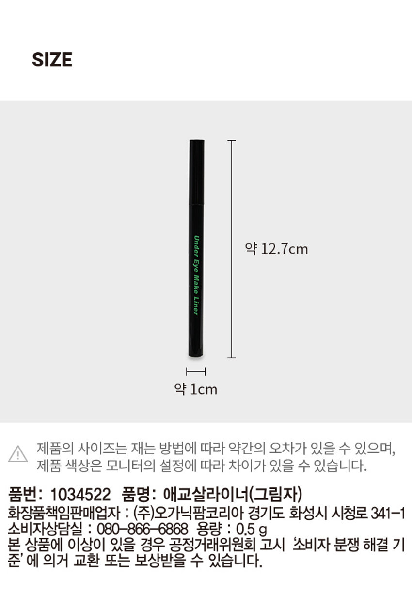 애교살 라이너(그림자) 계산 애교살 음영라이너 Under Eye Make Liner Under Eye #초간단 #애교살#메이커 Before 맛잇 흐릿한 눈 Make Liner Under Eye Changel After 볼륨! 입체적인 눈매 PHOTO Under Eye Make Liner Under EyePRODUCT INFO Under Eye Make Liner 초간단 애교살 메이커. Under Eye Make Liner Eye Make 자연스러운 그림자컬러 애교살 하나로 달라지는 인상. 밋밋, Before 흐릿한 눈매 Change! After 볼륨! 입체적인 눈매 이런 고민이신분 다 모이세요! 다양한 메이크업 고민 중안부가길어 섀도우가루날림 고민이에요. 너무싫어요. 애교살메이크업으로 브러쉬타입으로 중안부가짧아보이는효과! 가루날림 없이 지속력은UP! 너무진하고 흐릿하고짧은 다크써클같아요! 쌍커풀이 고민이에요 그림자용은아주옅은컬러로 쌍커풀에사용해도 인위적이지않고자연스러움 자연스러운쌍커플연장이가능! 가장 최적의 음영컬러. 인위적인 그림자NO. 채도가높지않고, 브라운과카키가 오묘하게 섞인 아주 옅은컬러로 자연스러운음영이 가능합L 니다. 자사 붓펜 애교살음영 아이라이너 라이너(그림자) 애교살 음영 + 쌍꺼풀 라인 연장 끊겨있던쌍커풀라인 쌍꺼풀라인연장으로 가로가길어보이는눈매 밋밋한애교살 자연스럽고 그윽한애교살완성! 더 정교하게. 부드럽고 탄력있는 브러쉬 #자극없이 #누구나쉽게 0.1mm eye Under 초간단 음영메이크업 영라이너 애교살 음영라이너(그림자) (사용방법) 1가사용조하거나 닦아내고 섀도우 잘나오지않을 수 ⌀20mmx⌀1000mm 능하면 주 고, ⌀20mmx⌀1000mm로잠시 용기도 갭을 사용하거나손등에 색상을 확인후 사용후에는 닦아내고 ⌀20mmx⌀1000mm ⌀20mmx⌀1000mm 후에는 닦아내고 (전성분) 싱글리세린,황색4호, 펜틸렌글라이콜, 청색1호, 정제수업 카본블랙, 포석시네이트, 품번: 1034522 품명: 애교살라이너(그림자) 화장품책임판 000-000-000-00000000 화성시 시청로341-14 소비자상담실 용량 iN KOREA 제조번호 및 사용기한: 본상품에게 이상이있을 보상받을 수있습니다. 고시 소비자 분쟁 해결기 본상품정보(상품 상세,상품 설명 등)의 내용은 협력사가직접등록한 것입니다.SIZE Under 약 12.7cm Eye Make Liner 약 1cm I 제품의 사이즈는 재는 방법에 따라 약간의 오차가 있을 수 있으며, 제품 색상은 모니터의 설정에 따라 차이가 있을 수 있습니다. 품번: 1034522 품명: 애교살라이너(그림자) 화장품책임판매업자 : (주)오가닉팜코리아 경기도 화성시 시청로 341-1 소비자상담실 : 080-866-6868 용량 : 0.5g 본 상품에 이상이 있을 경우 공정거래위원회 고시 소비자 분쟁 해결 기 준' 에 의거 교환 또는 보상받을 수 있습니다.