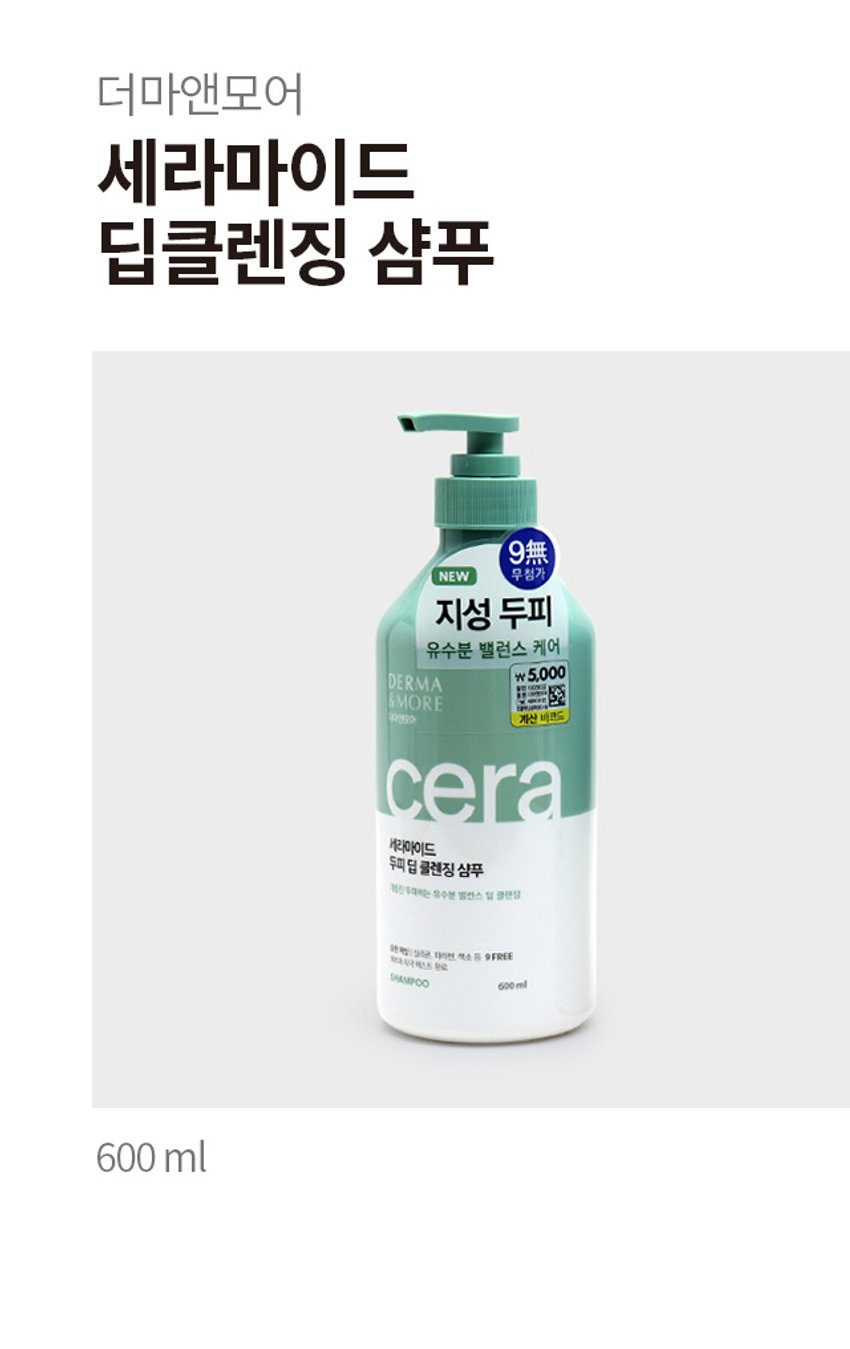 더마앤모어 세라마이드 딥클렌징샴푸
세라마이드
NEW 무첨가
지성 두피
유수분 밸런스 케어
5,000원
더마앤모어
세라마이드
두피 딥 클렌징 샴푸
제한 두려하는 유수분 밸런스 점 클렌징
양한책임 실리온 다리면, 색소 등 9FREE
약초 자격 웨스트 완료
THAMPOO 600ml
DERMA & MORE
CERAMIDE DEEP CLEANSING SHAMPOO
더마앤모어는 두피에 좋은 성분을 함유한 더마 처방으로 건강한 두피와 아름다운 모발을 선사합니다.
유분기 많은 지성 두피를 위한 3 STEP 더마 솔루션
STEP 1 Cleansing Ceramidegreen tea seed oil -Solution
STEP 2 -Solution
STEP 3 -Solution
무실리콘 · 자연유래 세라마이드 함유로 그린티씨드 오일 함유로 계면활성제로 ▶ 두피 유수분 밸런스 및 ▶ 두피 정화 및 모발 풍성한 거품 클렌징 두피 장벽 케어 유수분 밸런싱 케어
두피에 순한 처방
저자극 · 약산성 9 FREE 실리콘, 파라벤, 이소치아졸리논, 벤조페논, 색소, 트라이에탄올아민, 동물성원료,
피부과 자극 테스트 완료 9가지 성분 첨가 벤잘코늄클로라이드, 트리클로산
PRODUCT INFO
9無
NEW 무첨가
지성 두피
유수분 밸런스 케어
₩5,000
DERMA
&MORE
계산비츠도 약 21cm
SIZE
세라마이드
두피 딥 클렌징 샴푸
약 7.5cm
제품의 사이즈는 재는 방법에 따라 약간의 오차가 있을 수 있으며, 제품 색상은 모니터의 설정에 따라 차이가 있을 수 있습니다.
품번 : 1035032
품명: 더마앤모어 세라마이드 딥클렌징샴푸(600ml)
제품명 더마앤모어 세라마이드 두피 딥 클렌징 샴푸
용량 600ml
사용방법 적당량을 손에 덜어 젖은 두피와 모발에 마사지하듯 거품을 낸 후 흐르는 물에 충분히 헹구어 냅니다.
사용 시의 주의사항
1. 용도 이외에는 사용하지 말 것
2. 눈에 들어갔을 때에는 즉시 씻어낼 것
3. 화장품 사용 시 또는 사용 후 직사광선에 의하여 사용부위가 붉은 반점, 부어오름 또는 가려움증 등의 이상 증상이나 부작용이 있는 경우 전문의 등과 상담할 것
4. 상처가 있는 부위 등에는 사용을 자제할 것
5. 사용 후 물로 씻어내지 않으면 탈모 또는 탈색의 원인이 될 수 있으므로 주의할 것
6. 제품 내용물과 접촉 시 미끄러질 우려가 있으니 주의할 것
7. 보관 및 취급 시의 주의사항
1) 어린이의 손이 닿지 않는 곳에 보관할 것
2) 직사광선을 피해서 보관할 것
3) 고온 또는 저온의 장소에 보관하지 말 것
※ 만일 펌프캡 상단이 올라오지 않을 경우, 펌프캡 하단을 용기와 꽉 잠근 후 펌프캡 상단을 돌려주세요.
본 제품은 공정거래위원회 고시 소비자분쟁해결기준에 의해 보상받을 수 있습니다.
제조번호 및 사용기한 : 별도표기
I 제조업자 및 책임판매업자 : 애경산업(주)
충남 청양군 정산면 충의로 1547-9
I 고객만족팀 : 080-024-1357(수신자 요금부담)