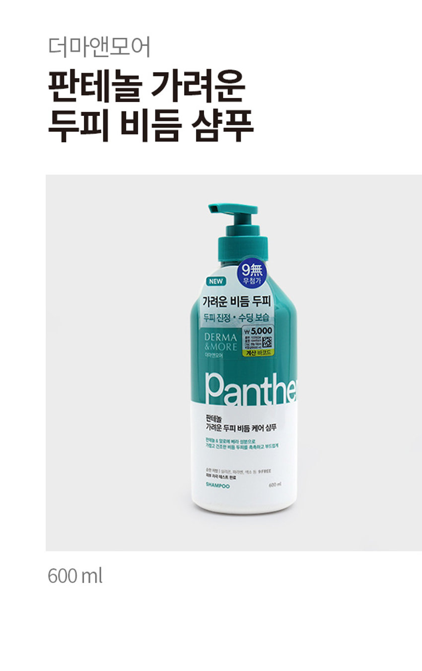 더마앤모어 판테놀 가려운 두피 비듬 케어 샴푸
두피 진정 * 수딩 보습
\ 5,000
더마앤모어
대마엔모어
Panthe
판테놀
가려운 두피 비듬 케어 샴푸
판데놀 & 알로에 베라 성분으로
가졌고 건조한 두피를 촉촉하고 부드럽게
순한 처방
무실리콘, 파라멘, 색소 동 9FREE
피부 자극 테스트 완료
SHAMPOO 600ml
600ml
PRODUCT INFO
DERMA& MORE
P A N T H E N O L, SOOTHING SCALP CARE SHAMPOO
더마앤모어는 두피에 좋은 성분을 함유한 더마 처방으로 건강한 두피와 아름다운 모발을 선사합니다.
가려운 비듬 두피 케어를 위한 더마 솔루션
STEP 1 STEP 2 STEP 3
Panthenol Aloe Bera/ Eucalyptus
Cleansing
-Solution -Solution
-Solution
OH
NH OH
HO
PAN-
THENOL
무실리콘 · 자연유래
가렵고 민감한 두피를 위한 수분이 풍부한 알로에베라와
계면활성제로
▶ 판테놀 포뮬라로
▶ 유칼립투스 추출물로
풍성한 거품 클렌징
두피 보습 케어
건조한 두피를 촉촉하고 부드럽게
두피에 순한 처방
저자극 · 약산성 & 9 FREE
실리콘, 파라벤, 이소치아졸리논, 벤조페논,
색소, 트라이에탄올아민, 동물성원료,
피부 자극 테스트 완료
9가지 성분 첨가
벤잘코늄클로라이드, 트리클로산
전성분 정부, 외국내산업계에도제주제조제공제신청(안전 비급여)에서경제신청(☏1614일부터동수질정,
동네감합병원,생활업용스타이프로젝트로페리에좋아요.치피자카드발급하며, 제목에도적으로
플라이드리아이트라이티드류,스티콘,틸스틸폴리아이트스쿨피아노라이드,디자인플라이트,디이디,
제41조의4층,통증등록비물,사토리세포항공영등급여),항목별시이등록시파트빌딩,진료비트의원)
SIZE
약 21cm
I 제품의 사이즈는 재는 방법에 따라 약간의 오차가 있을 수 있으며,
제품 색상은 모니터의 설정에 따라 차이가 있을 수 있습니다.
품번 : 1035034
품명 : 더마앤모어 판테놀 가려운두피 비듬샴푸(600ml)
제품명 더마앤모어 판테놀 가려운 두피 비듬 케어 샴푸
용량 600ml
사용방법 적당량을 손에 덜어 젖은 두피와 모발에 마사지하듯 거품을 낸 후 흐르는 물에 충분히 헹구어 냅니다.
사용 시의 주의사항
1. 용도 이외에는 사용하지 말 것
2. 눈에 들어갔을 때에는 즉시 씻어낼 것
3. 화장품 사용 시 또는 사용 후 직사광선에 의하여 사용부위가 붉은 반점, 부어오름 또는 가려움증 등의 이상 증상이나 부작용이 있는 경우 전문의 등과 상담할 것
4. 상처가 있는 부위 등에는 사용을 자제할 것
5. 사용 후 물로 씻어내지않으면 탈모 또는 탈색의 원인이 될 수 있으므로 주의할 것
6. 제품 내용물과 접촉 시미끄러질 우려가 있으니 주의할 것
7. 보관 및 취급 시의 주의사항
1) 어린이의 손이 닿지 않는 곳에 보관할 것
2) 직사광선을 피해서 보관할 것
3) 고온 또는 저온의 장소에 보관하지 말 것
※ 만일 펌프캡 상단이 올라오지 않을 경우, 펌프캡 하단을 용기와 꽉 잠근 후 펌프캡 상단을 돌려주세요.
본 제품은 공정거래위원회 고시 소비자분쟁해결기준에 의해 보상받을 수 있습니다
제조번호 및 사용기한 : 별도표기
I 제조업자 및 책임판매업자 : 애경산업(주)
충남 청양군 정산면 충의로 1547-9
I 고객만족팀 : 080-024-1357(수신자 요금부담)