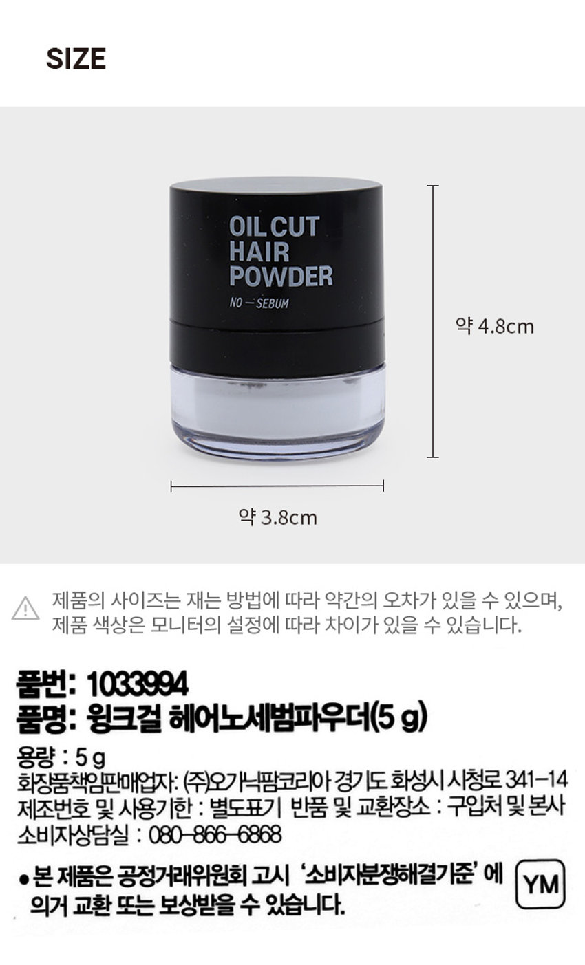 윙크걸 헤어 노세범 파우더 OILCUT HAIR POWDER NO-SEBUM 하루종일 보송한 헤어 노세범 파우더 OILCUT HAIR POWDER -SEBUM NO 떡진머리 은은한 퍼프 집중케어 샴푸향 일체형 / POINT 01 / 톡!톡!톡! 떡진 머리BYE~! #정수리 냄새 #머리 기름 #앞머리 갈라짐 #죽은 볼륨 떡진 머리에 가볍게 톡톡톡 정수리나 앞머리에 파우더로 간편하게 기름기 제거 / POINT 02 / 샴푸한 듯 향기 가득 OILCUT HAIR POWDER NO-SEBUM 플로럴 계열의 머스크 향으로 샴푸한 듯 기름진 두피 냄새 케어 / POINT 03 / 헤어 전용 퍼프로 간편하게! 일체형 펌프 구조로 양조절 가능! 작은 사이즈로 휴대 간편! 어디서나 원하는 스타일 유지! 이런 분들께 추천드려요 1 바쁜 아침, 머리감을 시간이 부족한 분 2 오후 시간, 정수리를 보송하게 유지하고 싶은 분 3 하루 종일 헤어 볼륨을 유지하고싶은분 HOW TO USE 사용 방법 1 기름진 부위에 가볍게 톡톡 두드려줍니다. 2 두드려준 부위에 남아있는 가루를 가볍게 털어줍니다. PRODUCT INFO 떡진머리 헤어용 괜찮아 OILCUT - 헤어 파우더 #머리안감은날 #급한약속생겼을때 헤어전용 일체형 퍼프 #머리떡졌을때 OIL CUT HAIR POWDER NO-SEBUM 노세범 파우더 오일컷 헤어파우더 OIL CUT HAIR POWDER 기름진 모발에 톡톡 두드려주면 모발의 유분을 제거 하여 머리를 뽀송하고 차분하게 케어해줍니다. 유분이 올라와 기름진 헤어나 두피 부위에 톡톡 두른 사용방법 다음 손으로 자연스럽게 정리하거나 빗으로 빗어줍니다. 노세범 OIL CUT 파우더 HAIR POWDER NO-SEBUM #머리안감은날 #톡톡톡5초컷 #기름잡는파우더 SIZE OIL CUT HAIR POWDER NO-SEBUM 약 4.8cm 약 3.8cm 제품의 사이즈는 재는 방법에 따라 약간의 오차가 있을 수 있으며, 제품 색상은 모니터의 설정에 따라 차이가 있을 수 있습니다. 품번: 1033994 품명: 윙크걸 헤어노세범파우더(5g) 용량 : 5g 화장품책임판매업자: (주)오가닉팜코리아경기도 화성시 시청로 341-14 제조번호 및 사용기한 : 별도표기 반품 및 교환장소 : 구입처 및 본사 소비자상담실 : 080-866-6868 ●본 제품은 공정거래위원회 고시 '소비자분쟁해결기준' 에 의거 교환 또는 보상받을 수 있습니다.