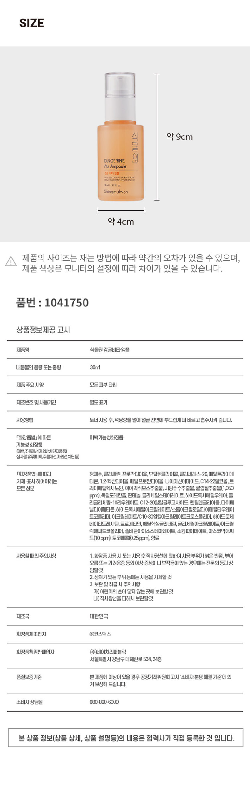 식물원 감귤 비타 앰플

제주감귤 저자극 미백(귤껍질추출물) 수분케어 기능성 함유

01: 싱그러운 제주감귤(귤껍질추출물)과 비타민 성분(아스코빅애씨드)을 함유하여 칙칙한 피부 밝게 가꾸어 주는 앰플
02: 쫀쫀한 앰플 제형이 피부에 밀착되어 끈적임 없이 촉촉하게 케어

사용법: 토너 사용 후, 적당량을 덜어 얼굴 전면에 부드럽게 펴 바르고 흡수시켜줍니다.

Texture: 피부 일차 자극 테스트 완료

시험기관: (주)글로벌의학연구센터

Skin Irritation Tested: 성인 31명

피부 일차자극

시험기간: 2022.09.27 ~ 2022.09.29

Safe For All Skin Types

Size: 약 9cm

제품의 사이즈는 재는 방법에 따라 약간의 오차가 있을 수 있으며, 제품 색상은 모니터의 설정에 따라 차이가 있을 수 있습니다.

품번: 1041750

상품정보제공 고시

제품명: 식물원 감귤 비타 앰플

내용물의 용량 또는 중량: 30ml

제품 주요 사양: 모든 피부 타입

제조번호 및 사용기간: 별도 표기

사용방법: 토너 사용 후, 적당량을 덜어 얼굴 전면에 부드럽게 펴 바르고 흡수시켜줍니다.

「화장품법」에 따른 미백 기능성 화장품

기능성 화장품: (미백, 주름개선, 자외선차단제품 등)

심사필 유무(미백, 주름개선, 자외선차단 등): 미백

「화장품법」에 따라 기재·표시 하여야하는 모든 성분: 정제수, 글리세린, 프로판다이올, 부틸렌글라이콜, 글리세레스-26, 메틸트라이메티오디글리콜, 1,2-헥산다이올, 메틸프로판다이올, 나이아신아마이드, C14-22알코올, 트라이에틸헥사노인, 아이리쉬모스추출물, 사탕수수추출물, 귤껍질추출물(1,050 ppm), 옥틸도데칸올, 판테놀, 글리세릴스테아레이트, 하이드록시에틸우레아, 폴리글리세릴-10라우레이트, C12-20알킬글루코사이드, 펜틸렌글라이콜, 다이페닐다이메티콘, 하이드록시에틸아크릴레이트/소듐이크릴로알다이메틸타우레이트코폴리머, 이크릴레이트/C10-30밀릴이크릴레이트크로스폴리머, 하이드로제네이티드레시틴, 트로메타민, 에틸헥실글리세린, 글리세릴아크릴레이트/아크릴릭애씨드코폴리머, 솔비탄아이소스테아레이트, 소듐파이테이트, 아스코빅애씨드(10ppm), 토코페롤(0.25ppm), 향료

사용할때의 주의사항: 1. 화장품 사용 시 또는 사용 후 직사광선에 의하여 사용 부위가 붉은 반점, 부어 오름 또는 가려움증 등의 이상 증상이나 부작용이 있는 경우에는 전문의 등과 상담할 것
2. 상처가 있는 부위 등에는 사용을 자제할 것
3. 보관 및 취급 시 주의사항
가) 어린이의 손이 닿지 않는 곳에 보관할 것
나) 직사광선을 피해서 보관할 것

제조국: 대한민국

화장품제조업자: (주)코스맥스

화장품책임판매업자: (주)네이처리퍼블릭

서울특별시 강남구 테헤란로 534, 24층

품질보증기준: 본 제품에 이상이 있을 경우 공정거래위원회 고시 '소비자분쟁 해결 기준'에의거 보상해 드립니다.

소비자상담실: 080-890-6000