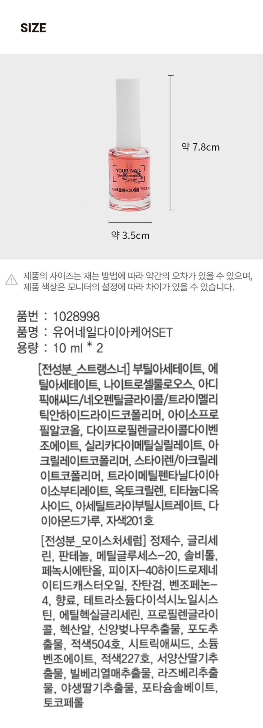 유어네일 네일다이아케어 SET

스트랭스너
- A크모이스처세럼

스트랭스너
- 강화케어 SET

A스트랭스너
- B모이스처세럼

유어네일
- 다이아케어 SET

손톱 손상으로 인해 약하고 깨지는 손톱을 케어하는 다이아케어 세트

스트랭스너
- 다이아몬드파우더 함유로 부서지고 깨지는 약한 손톱을 빠르게 단단해질 수 있도록 도움을 주는 다이아강화제

(사용방법) 정돈된 손톱에 얇게 발라줍니다. 2일 뒤 스트랭스너를 한번 더 덧발라 줍니다. (이틀마다 덧바르기를 반복 해 줍니다. 약 1주 후 리무버로 지운 후 다시 반복해서 덧발라줍니다. *네일 컬러링 시 베이스코트 대용으로 사용이 가능합니다.)

모이스처세럼
- 4가지 베리추출물과 판테놀, 비타민이 함유된 수분 세럼으로 손톱과 큐티클에 보습감과 영양을 공급, 유수분 밸런스를 도와 윤기있는 네일로 케어해주는 수분세럼

(사용방법) 정돈된 손톱 표면 및 큐티클 주위에 적당량을 도포, 충분히 문질러 완벽하게 흡수시켜 줍니다. (손톱휴식기 집중케어 기간동안 수시로 손톱 및 큐티클에 발라줍니다. 별도의 세정은 필요하지 않습니다)

(사용 시의 주의사항) 1. 화장품 사용 시 또는 사용 후 직사광선에 의하여 사용 부위가 붉은 반점, 부어 오르름 또는 가려움증 등의 이상 증상이나 부작용이 있는 경우 전문의 등과 상담할 것 2. 상처가 있는 부위 등에는 사용을 자제할 것 3. 보관 및 취급시의 주의사항 가) 어린이의 손이 닿지 않는 곳에 보관할 것 나) 직사광선을 피해서 보관할 것

SIZE
- 약 7.8cm

약 3.5cm

제품의 사이즈는 재는 방법에 따라 약간의 오차가 있을 수 있으며, 제품 색상은 모니터의 설정에 따라 차이가 있을 수 있습니다.

품번 : 1028998
품명 : 유어네일다이아케어SET
용량 : 10ml * 2

(전성분_스트랭스너) 부틸아세테이트, 에틸아세테이트, 나이트로셀룰로오스, 아디픽애씨드/네오펜틸글라이콜/트라이멜리틱안하이드라이드코폴리머, 아이소프로필알코올, 다이프로필렌글라이콜다이벤조에이트, 실리카다이메틸실릴레이트, 아크릴레이트코폴리머, 스타이렌/아크릴레이트코폴리머, 트라이메틸펜타닐다이아이소부티레이트, 옥토크릴렌, 티타늄디옥사이드, 아세틸트라이부틸시트레이트, 다이아몬드가루, 자색201호

(전성분_모이스처세럼) 정제수, 글리세린, 판테놀, 메틸글루세스-20, 솔비톨, 페녹시에탄올, 피이지-40하이드로제네이티드캐스터오일, 잔탄검, 벤조페논-4, 향료, 테트라소듐다이석시노일시스테인, 에틸헥실글리세린, 프로필렌글라이콜, 헥산알, 신양벚나무추출물, 포도추출물, 적색504호, 시트릭애씨드, 소듐벤조에이트, 적색227호, 서양산딸기추출물, 빌베리열매추출물, 라즈베리추출물, 야생딸기추출물, 포타슘솔베이트, 토코페롤