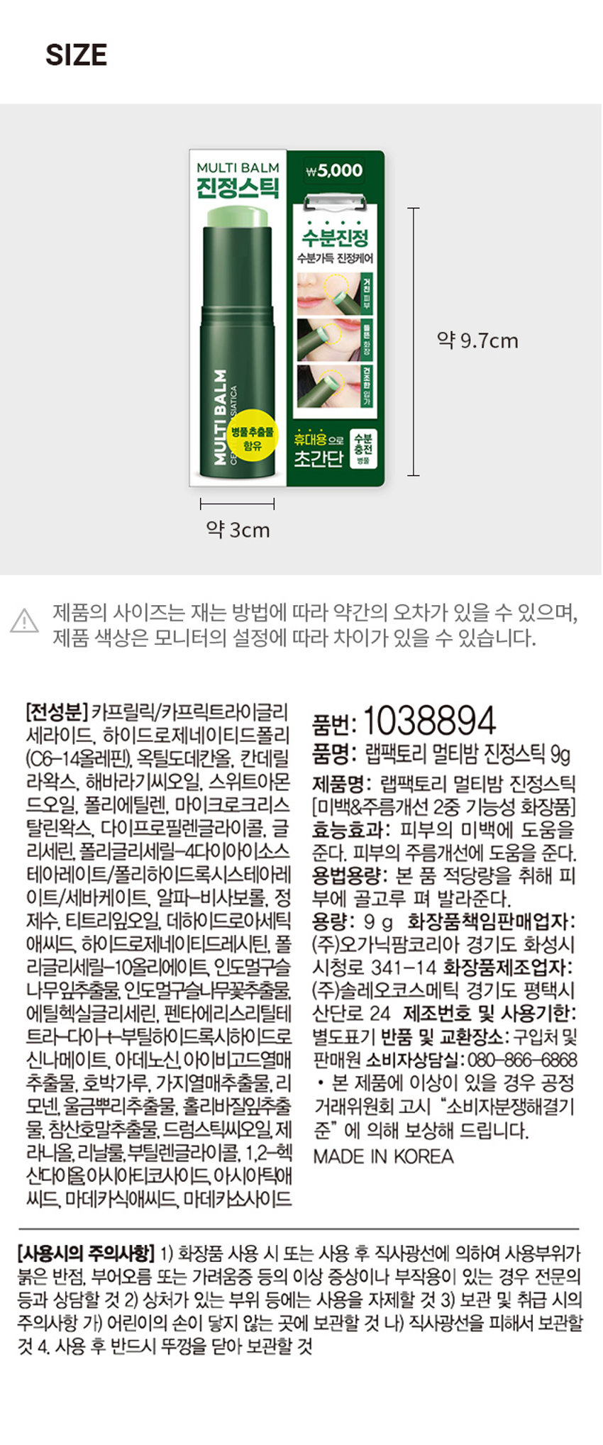 랩팩토리 멀티밤 진정스틱
진정스틱
수분진정
수분가득 진정케어
거친 피부
들은
화장
건조한
BALM
SIATICA
입가
MULTI
병풀추출물
휴대용으로 수분
CENTE 함유
충전
초간단 병풀
약 9g
제품 정보
LABfactory
초간편 케어
진정스틱
#쓱-바르면끝!
#수분충전
#진정케어
(미백,주름개선2중 기능성 화장품)
MULTIBALM 병풀추출물,
그냥쓱 -바르면
진정관리 끝!
수분감이 터지듯
물길 광채!
정 진관리
마음을 전하세요.
딸이 엄마에게, 엄마가 딸에게
건조한 피부에 수분을 채워주고
지친 피부에 촉촉한 진정관리까지
이 모든 기능을
스틱밤 하나로!
MULTIBABLM
보호 주름개선
이런분들께 추천드려요
들뜬화장이 신경쓰이시는분
가벼운 진정케어를 원하시는 분
히터나 에어컨때문에 건조하신분
수분광채피부를 연출하고 싶으신분
상기이미지는 이해를 돕기위한 이미지 입니다.
Special
All one
Balm
수분 진정이 필요한 곳
어디든쓱-
피부관리는
건조해지지 않게 수분을
채워주는것이 중요합니다.
거친 피부 들은 피부
건조한팔자 건조한눈가
눈가/빨자/볼/미간/턱/목
건조하고 진정이 필요한 부위에
수시로 발라: 수분진정 케어
발생할아가는 미스트?
촉촉하고
간편하면서도
촉촉한스틱밤으로!
파우치에 쏙! 어디 디서나쓱!
MULTIBALAM
MULTIBALM
끈적이지 않는 밤제형으로
메이크업 전/후도 OK!
메이크업 전/후 가볍게 살짝 발라주면
보습막이 피부를 건조하지 않게 해주며
메이크업 베이스가 잘 뜨지 않게 도와줍니다.
스틱밤 3종 제형별 특징
피부고민에따라골라쓰는
건조하고푸석한피부
눈가주름 #팔자주름
목주름
콜라겐 윤광이 좌르 #보습광
칙칙하고 생기없는피부
칙칙한곳 #C존
매곡하게 수면드는
수분이부족한모든피부
수정화장할때
얼굴전체
수분이장터저물길광),SIZE
MULTI BALM ₩5,000
진정스틱
수분진정
수분가득 진정케어
거친피부
들은
약 9.7cm
화장
건조한
BALM
SIATICA 입가
MULTI
병풀추출물
휴대용 으로 수분
함유 충전
초간단 병풀
약 3cm
제품의 사이즈는 재는 방법에 따라 약간의 오차가 있을 수 있으며,
제품 색상은 모니터의 설정에 따라 차이가 있을 수 있습니다.
(전성분)카프릴릭/카프릭트라이글리세라이드, 하이드로제네이티드폴리(C6-14올레핀), 옥틸도데칸올, 칸데릴라왁스, 해바라기씨오일, 스위트아몬드오일, 폴리에틸렌, 마이크로크리스탈린왁스, 다이프로필렌글라이콜, 글리세린, 폴리글리세릴-4다이아이소스테아레이트/폴리하이드록시스테아레이트, 알파-비사보롤, 제라늄오일, 티트리잎오일, 데하이드로아세틱애씨드, 하이드로제네이티드레시틴, 폴리글리세릴-10올리에이트, 인도멀구슬나무잎추출물, 인도멀구슬나무꽃추출물, 에틸헥실글리세린, 펜타에리스리틸테트라-다이-t-부틸하이드록시하이드로신나메이트, 아데노신, 아이비고드열매추출물, 호박가루, 가지열매추출물, 모넨, 울금뿌리추출물, 홀리바질잎추출물, 참산호말추출물, 드럼스틱씨오일, 라니올, 리날룰, 부틸렌글라이콜, 1,2-헥산다이올아시아티코사이드, 아시아틱애씨드, 마데카식애씨드, 마데카소사이드
효능효과: 피부의 미백에 도움을 준다. 피부의 주름개선에 도움을 준다.
용법용량: 본 품 적당량을 취해 피부에 골고루 펴 발라준다.
용량: 9g
화장품책임판매업자: (주)오가닉팜코리아 경기도 화성시 시청로 341-14
화장품제조업자: (주)솔레오코스메틱 경기도 평택시 산단로 24
제조번호 및 사용기한: 별도표기
반품 및 교환장소: 구입처 및 판매원
소비자상담실: 080-866-6868
본 제품에 이상이 있을 경우 공정거래위원회 고시