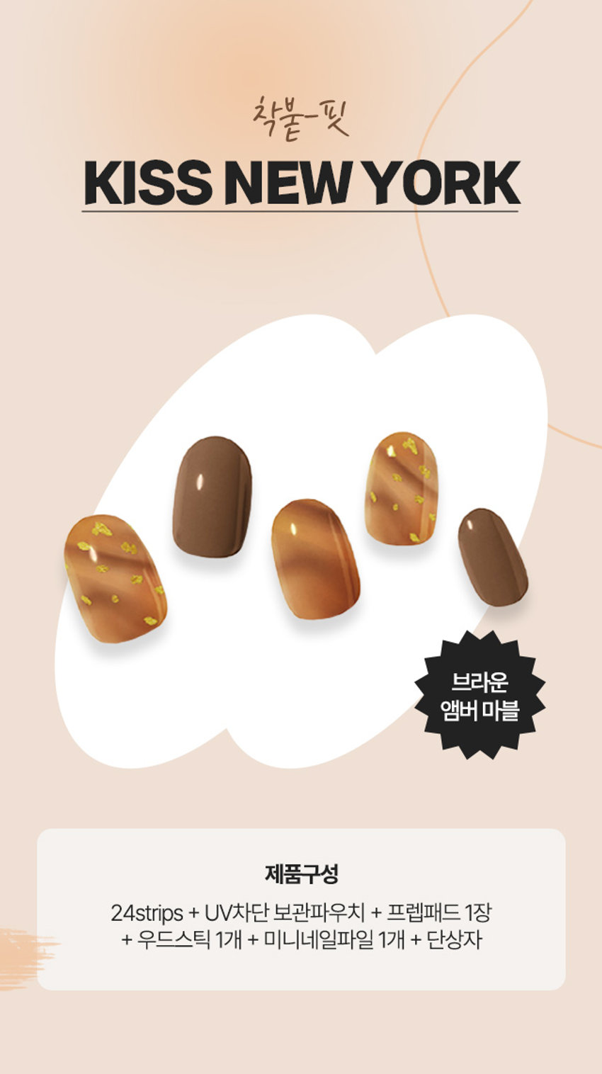 키스뉴욕 젤럽 마이미 젤네일 24개입(브라운 앰버 마블)
제품구성 
24strips + UV차단 보관파우치 + 프렙패드 1장 
+ 우드스틱 1개 + 미니네일파일 1개 + 단상자
CHECK POINT 
편안한 착용 
가볍고 편안한 착용으로 
손톱에 착붙! 
트렌디한 디자인 
샵에서 받은듯한 트렌디한 
디자인으로 나만의 분위기 UP 
○ 붙이고 구우면끝 
초보자도 손쉽게 
간편하고 빠른 네일아트 연출 
리얼 젤네일 
진짜 젤네일 받은 듯 
도톰한 볼륨감과 광택감
이런 분들께 추천드려요 
○ 샵 퀄리티 디자인의 네일아트 제품을 찾으시는 분 
o 초보자도 간편하게 사용할 수 있는 네일아트를 원하시는 분 
0 사용이 빠르고 편리해서 가끔 기분 전환을 원하시는 분
HOW TO USE 
STEP1. 
내장된 프렙패드를 이용하여 손톱의 중앙, 
사이드의 유/수분을 꼼꼼히 제거합니다. 
STEP 2. 
큐티클 부분을 맞추고 손톱보다 
약간 작은 사이즈를 선택해주세요. 
STEP3. 
들뜨지 않게 손톱에 잘 붙여준 뒤 손톱깍이를 
이용하여 스트립을 손톱에 알맞게 잘라줍니다. 
STEP 4. 
UV/LED 젤램프로 120초 큐어링해줍니다. 
(필수) 
STEP 5. 
네일파일로 끝부분을 다듬어 마무리합니다.
(참고사항) 
1. 사용하고 남은 제품은 내장되어 있던 UV 차단 봉투에 넣어 
상온(20~30도)에 보관해주세요. 
단, 개봉한 제품은 공기 접촉 및 온도변화로 변질될 수 있으니 
최대한 빠르게 사용해주세요. 
2. 기온이 낮아지면 제품이 일시적으로 딱딱하게 굳을 수 있으나, 
온도를 따뜻하게 해주면 다시 말랑말랑하게 
사용할 수 있습니다. 
(주의사항) 
1. 고온 또는 저온의 장소 및 직사광선이 닿는 곳에 보관하지 
말아 주세요. 
2. 제품보관 시 햇빛(자외선)에 노출되거나, UV/LED 젤램프 
사용 시 제품이 빛에 노출되지 않도록 주의해 주세요. 
노출 될 경우 스티커가 굳어 사용이 어렵습니다. 
3. 손톱에 땀, 물기, 핸드크림, 오일 등은 제품의 접착력을 
떨어트릴 수 있는 주요 원인이 됩니다. 
4. 사용자의 환경 및 손톱 상태에 따라 지속기간에 차이가 있을 수 
있으며, 장시간 사용 시 손톱손상 등이 발생할 수 있습니다. 
(권장사용기간 7일 이내) 
5. 손톱 및 그 주위 피부에 이상이 있는 경우에는 사용하지 마세요. 
6. 사용 후 교환 및 반품이 불가합니다. 
용도 : 네일아트 시 사용 
재질 : 스트립-UV잉크, PU, 아크릴 점착제 / 
프렙패드- 이소프로필알코올, 정제수 
미니파일-우드, 연마지 / 우드스틱 - 우드 
제조번호 및 사용기한 : 별도표기 
사용기한 : 개봉 후 3개월 
제조원 : 주식회사 투브릭 
책임판매업자 : 키스네일프로덕츠인크(영업소) 
서울시 강남구 영동대로 511, 트레이드타워 3906호 
소비자상담실 : 070-8650-5730 
반품 및 교환장소 : 구입처
MADE IN KOREA