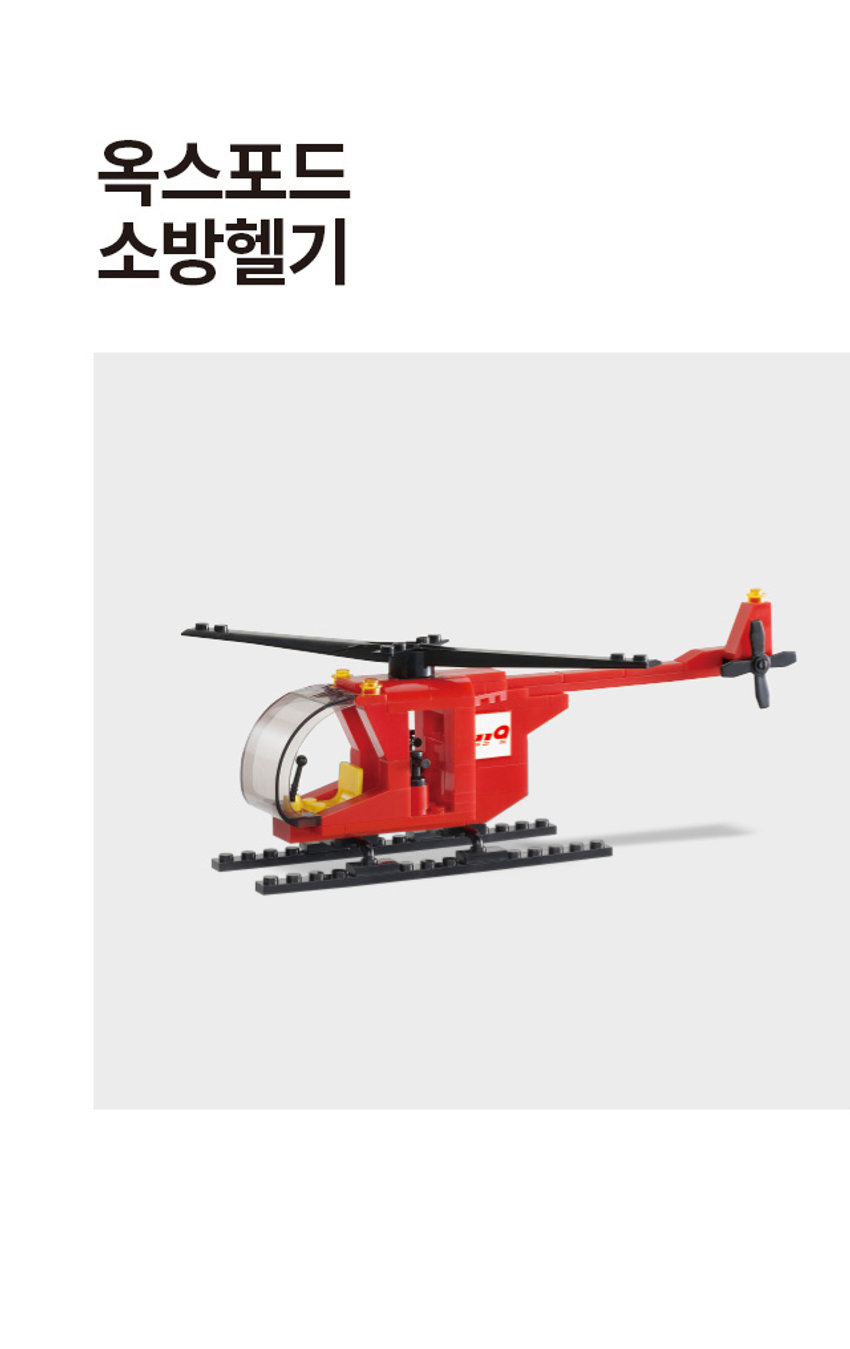 옥스포드 소방 헬기 타운 Fire helicopter MADE IN 내 아이를 양새로 만드는 옥스포드 블록  창의적 항상 집중적 강화  지능개발 OXFORD AGES 8세+  81 PCS KOREA 

* 전면 투명창을 위아래로 움직여 열고 닫을 수 있습니다. * 본체와 꼬리의 프로펠러가 돌아갑니다. 
사용상의 주의사항 
- 화기에 가까이하지 마세요. + 용도에 맞게 사용하세요. + 부품 조각을 입과 코 안에 절대 넣지 마세요. + 부품 조각을 사람이나 다른 물건에 던지지 마세요. 
- 부품을 삶거나 무리한 힘을 가하지 마세요. - 부품을 전자레인지에 넣지 마세요. * 부품 위에 타거나 올라가지 마세요. (미끄럼/긁힘 주의) - 작은 부품들로 구성되어 부품을 분실할 수 있으니 미사용 시 통에 담아 보관해 주세요. + 고정 틀에서 분리하여 사용하는 액세서리의 경우 반드시 어른이 분리하여 뾰족한 부분을 제거한 후 아이에게 주셔야 안전합니다. * 예상치 못한 사고의 위험이 있으므로 보호자와 함께 놀이해주세요. . 부품을 입에 넣거나 빨지 마세요. 30°C~40°C * 품질 개선을 위하여 일부 부품은 모양 및 색상이 다소 교체될 수 있습니다. 40°C이하 세척 
. 8세 미만 어린이는 사용 할 수 없습니다. 해당 제품은 작은 부품을 포함하고 있습니다. 
, 품질보증기간 판매일로부터 12개월 
a 부품별로 결합강도의 차이가 있습니다. 낮은 온도에서는 포장 비닐이 파손될 수 있습니다.SIZE 
OXFORD 소방 헬기 
TOWN 
Fire helicopter 
약 34cm 
MADE 
나무 - I BARK -- - AGES 8세+ 81 PCS KOREA 
약 43cm 
제품의 사이즈는 재는 방법에 따라 약간의 오차가 있을 수 있으며, 
I 
제품 색상은 모니터의 설정에 따라 차이가 있을 수 있습니다. 
품번: 1044044 품명: 옥스포드 소방헬기 
[어린이제품안전특별법에 의한 표시사항] 
품명:완구 모델명:TOWN 재질:플라스틱제 제조국명:대한민국 사용연령:8세이상 
제조자명:(주)옥스포드 주소 및 전화번호:부산광역시 사하구 하신번영로 151번길 55 
TEL.080-205-4792 소비자상담실:1522-4400 반품 및 교환장소:구입처 
·본 제품은 공정거래위원회 고시 소비자 분쟁 해결기준에 의거 교환 또는 보상받을 수 있습니다.