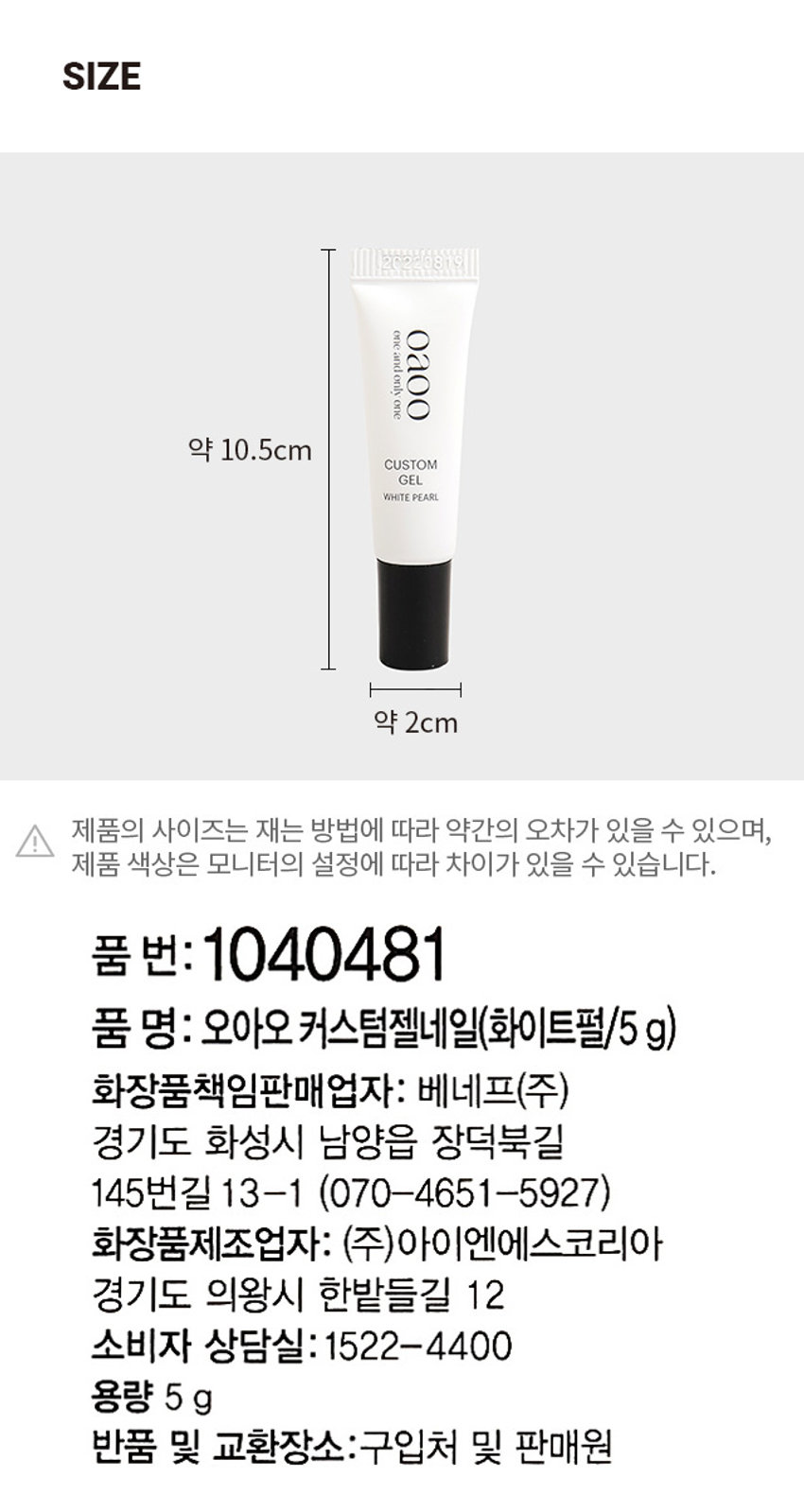 오아오 커스텀 젤 네일 리뉴얼 안내
패키지 디자인이 변경됩니다.
NEW
SKI
재고현황에 따라 기존과 변경된 패키지가 순차적으로 임의배송됩니다.
SIZE
20220819
약 10.5cm
CUSTOM
GEL
WHITE PEARL
약 2cm
제품의 사이즈는 재는 방법에 따라 약간의 오차가 있을 수 있으며,
제품 색상은 모니터의 설정에 따라 차이가 있을 수 있습니다.
품 번: 1040481
품 명: 오아오커스텀젤네일(화이트펄/5g)
화장품책임판매업자: 베네프(주)
경기도 화성시 남양읍 장덕북길 145번길 13-1 (070-4651-5927)
화장품제조업자: (주)아이엔에스코리아
경기도 의왕시 한밭들길 12
소비자 상담실: 1522-4400
용량 5g
반품 및 교환장소: 구입처 및 판매원