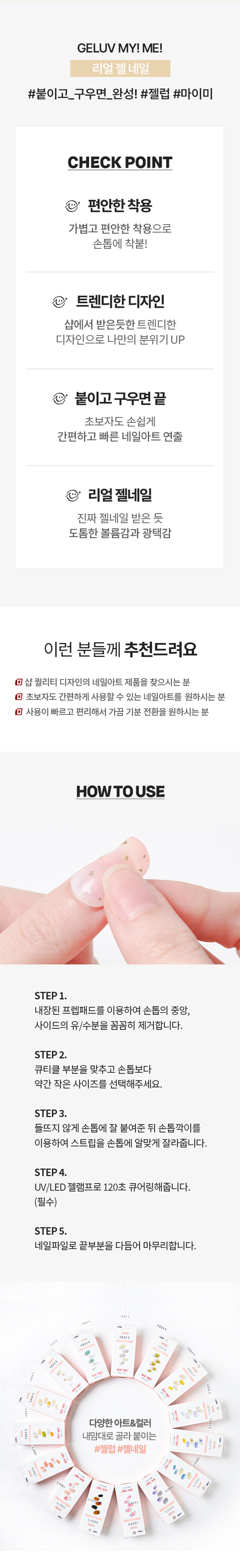 키스뉴욕 젤럽 마이미 젤네일 줄리앙/24개입착붙 핏 제품구성 24strips + UV차단 보관파우치 + 프렙패드 1장 + 우드스틱 1개 + 미니네일파일 1개 + 단상자gELUV MY! ME! 리얼 젤네일 #붙이고_ 구우면_ 완성! #젤럽 #마이미 CHECK POINT 편안한 착용 가볍고 편안한 착용으로 손톱에 착붙! 트렌디한 디자인 샵에서 받은듯한 트렌디한 디자인으로 나만의 분위기 UP 붙이고 구우면끝 초보자도 손쉽게 간편하고 빠른 네일아트 연출 리얼 젤네일 진짜 젤네일 받은 듯 도톰한 볼륨감과 광택감 이런 분들께 추천드려요 o 샵 퀄리티 디자인의 네일아트 제품을 찾으시는 분 回 초보자도 간편하게 사용할 수 있는 네일아트를 원하시는 분 o 사용이 빠르고 편리해서 가끔 기분 전환을 원하시는 분 HOW TO USE STEP 1. 내장된 프렙패드를 이용하여 손톱의 중앙, 사이드의 유/수분을 꼼꼼히 제거합니다. STEP2. 큐티클 부분을 맞추고 손톱보다 약간 작은 사이즈를 선택해주세요. STEP3. 들뜨지 않게 손톱에 잘 붙여준 뒤 손톱깍이를 이용하여 스트립을 손톱에 알맞게 잘라줍니다. STEP 4. UV/LED 젤램프로 120초 큐어링해줍니다. (필수) STEP5. 네일파일로 끝부분을 다듬어 마무리합니다.gELLY 3MgELEVgELUV OFLYgELENgELUVgELLY ⌀=gELUN MYIMEgELEN I ⌀ sesse IWAN ㊺gELL YEP 다양한 아트&컬러 내맘대로 골라 붙이는gELUV TEP #젤럽 #젤네일 RESERVEgELL LTEE MAN ATEID Is B akak ♡ ssix ATTID YEIDgELUV ATEP ATB9SIZE KISS YORKgELUV UVGEL Nail 약 14cm MY!ME! 24NailStrips 약 6.5cm 제품의 사이즈는 재는 방법에 따라 약간의 오차가 있을 수 있으며, 제품 색상은 모니터의 설정에 따라 차이가 있을 수 있습니다. 품번 : 1040474 품명 : 키스뉴욕젤럼마이미젤네일24개입(줄리앙) (참고사항) 1. 사용하고 남은 제품은 내장되어 있던 UV 차단 봉투에 넣어 상온(20~30도)에 보관해주세요. 단, 개봉한 제품은 공기 접촉 및 온도변화로 변질될 수 있으니 최대한 빠르게 사용해주세요. 2. 기온이 낮아지면 제품이 일시적으로 딱딱하게 굳을 수 있으나, 온도를 따뜻하게 해주면 다시 말랑말랑하게 사용할 수 있습니다. (주의사항) 1. 고온 또는 저온의 장소 및 직사광선이 닿는 곳에 보관하지 말아 주세요. 2. 제품보관 시 햇빛(자외선)에 노출되거나, UV/LED 젤램프 사용 시 제품이 빛에 노출되지 않도록 주의해 주세요. 노출 될 경우 스티커가 굳어 사용이 어렵습니다. 3. 손톱에 땀, 물기, 핸드크림, 오일 등은 제품의 접착력을 떨어트릴 수 있는 주요 원인이 됩니다. 4. 사용자의 환경 및 손톱 상태에 따라 지속기간에 차이가 있을 수 있으며, 장시간 사용 시 손톱손상 등이 발생할 수 있습니다. (권장사용기간 7일 이내) 5. 손톱 및 그 주위 피부에 이상이 있는 경우에는 사용하지 마세요. 6. 사용 후 교환 및 반품이 불가합니다. 용도 : 네일아트 시 사용 재질 : 스트립-UV잉크, PU, 아크릴 점착제 / 프렙패드- 이소프로필알코올, 정제수 미니파일-우드, 연마지 / 우드스틱 - 우드 제조번호 및 사용기한 : 별도표기 사용기한 : 개봉 후 3개월 제조원 : 주식회사 투브릭 책임판매업자 : 키스네일프로덕츠인크(영업소) 서울시 강남구 영동대로 511, 트레이드타워 3906호 소비자상담실 : 070-8650-5730 반품 및 교환장소 : 구입처 MADE IN KOREA
