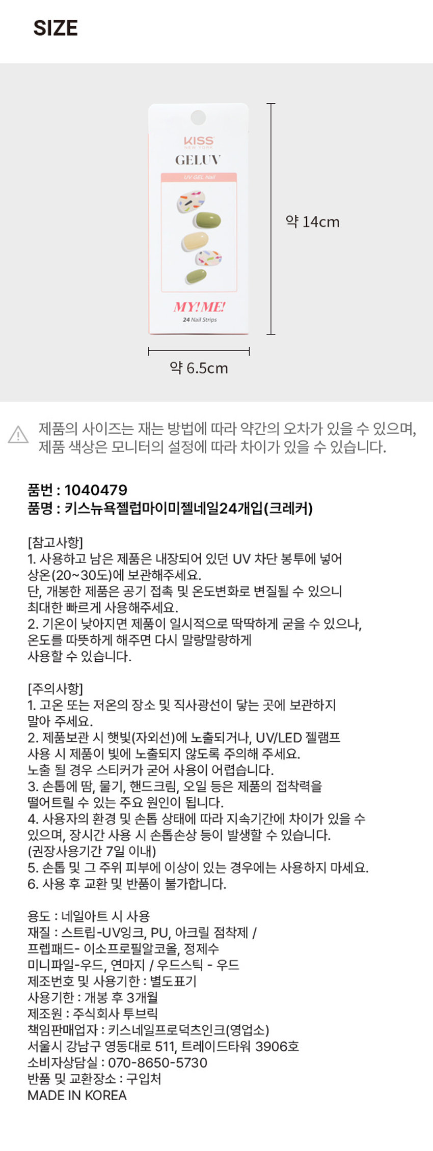 키스뉴욕 젤럽 마이미 젤네일 크레커/24개입착붙-핏

제품구성: 24strips + UV차단 보관파우치 + 프렙패드 1장 + 우드스틱 1개 + 미니네일파일 1개 + 단상자

CHECK POINT:
- 편안한 착용: 가볍고 편안한 착용으로 손톱에 착붙!
- 트렌디한 디자인: 샵에서 받은듯한 트렌디한 디자인으로 나만의 분위기 UP
- 붙이고 구우면끝: 초보자도 손쉽게 간편하고 빠른 네일아트 연출

리얼 젤네일: 진짜 젤네일 받은 듯 도톰한 볼륨감과 광택감

추천대상:
- 샵 퀄리티 디자인의 네일아트 제품을 찾으시는 분
- 초보자도 간편하게 사용할 수 있는 네일아트를 원하시는 분
- 사용이 빠르고 편리해서 가끔 기분 전환을 원하시는 분

HOW TO USE:
STEP 1: 내장된 프렙패드를 이용하여 손톱의 중앙, 사이드의 유/수분을 꼼꼼히 제거합니다.
STEP2: 큐티클 부분을 맞추고 손톱보다 약간 작은 사이즈를 선택해주세요.
STEP3: 들뜨지 않게 손톱에 잘 붙여준 뒤 손톱깍이를 이용하여 스트립을 손톱에 알맞게 잘라줍니다.
STEP 4: UV/LED 젤램프로 120초 큐어링해줍니다. (필수)
STEP5: 네일파일로 끝부분을 다듬어 마무리합니다.

GELLY 3MgELEVgELUV OFLYgELUVgELUVgELLY ⌀=gELUN MYIMEgELEN NO I ⌀= sesse man ㊺gELL YEP 다양한아트&컬러 내맘대로 골라 붙이는gELUV TEP #젤럽 #젤네일 RESERVEgELL LTEE MAN ATEID Is B akak ♡ ssin ATTID YEIDgELUV ATEP ATB9SIZE KISSgELUV UVGEL Nail 약 14cm MY!ME! 24Nail Strips 약 6.5cm

제품의 사이즈는 재는 방법에 따라 약간의 오차가 있을 수 있으며, 제품 색상은 모니터의 설정에 따라 차이가 있을 수 있습니다.

품번: 1040479
품명: 키스뉴욕젤럼마이미젤네일24개입(크레커)

(참고사항)
1. 사용하고 남은 제품은 내장되어 있던 UV 차단 봉투에 넣어 상온(20~30도)에 보관해주세요. 단, 개봉한 제품은 공기 접촉 및 온도변화로 변질될 수 있으니 최대한 빠르게 사용해주세요.
2. 기온이 낮아지면 제품이 일시적으로 딱딱하게 굳을 수 있으나, 온도를 따뜻하게 해주면 다시 말랑말랑하게 사용할 수 있습니다.

(주의사항)
1. 고온 또는 저온의 장소 및 직사광선이 닿는 곳에 보관하지 말아 주세요.
2. 제품보관 시 햇빛(자외선)에 노출되거나, UV/LED 젤램프 사용 시 제품이 빛에 노출되지 않도록 주의해 주세요. 노출 될 경우 스티커가 굳어 사용이 어렵습니다.
3. 손톱에 땀, 물기, 핸드크림, 오일 등은 제품의 접착력을 떨어트릴 수 있는 주요 원인이 됩니다.
4. 사용자의 환경 및 손톱 상태에 따라 지속기간에 차이가 있을 수 있으며, 장시간 사용 시 손톱손상 등이 발생할 수 있습니다. (권장사용기간 7일 이내)
5. 손톱 및 그 주위 피부에 이상이 있는 경우에는 사용하지 마세요.
6. 사용 후 교환 및 반품이 불가합니다.

용도: 네일아트 시 사용
재질: 스트립-UV잉크, PU, 아크릴 점착제 / 프렙패드- 이소프로필알코올, 정제수 미니파일-우드, 연마지 / 우드스틱 - 우드
제조번호 및 사용기한: 별도표기
사용기한: 개봉 후 3개월
제조원: 주식회사 투브릭
책임판매업자: 키스네일프로덕츠인크(영업소) 서울시 강남구 영동대로 511, 트레이드타워 3906호
소비자상담실: 070-8650-5730
반품 및 교환장소: 구입처
MADE IN KOREA