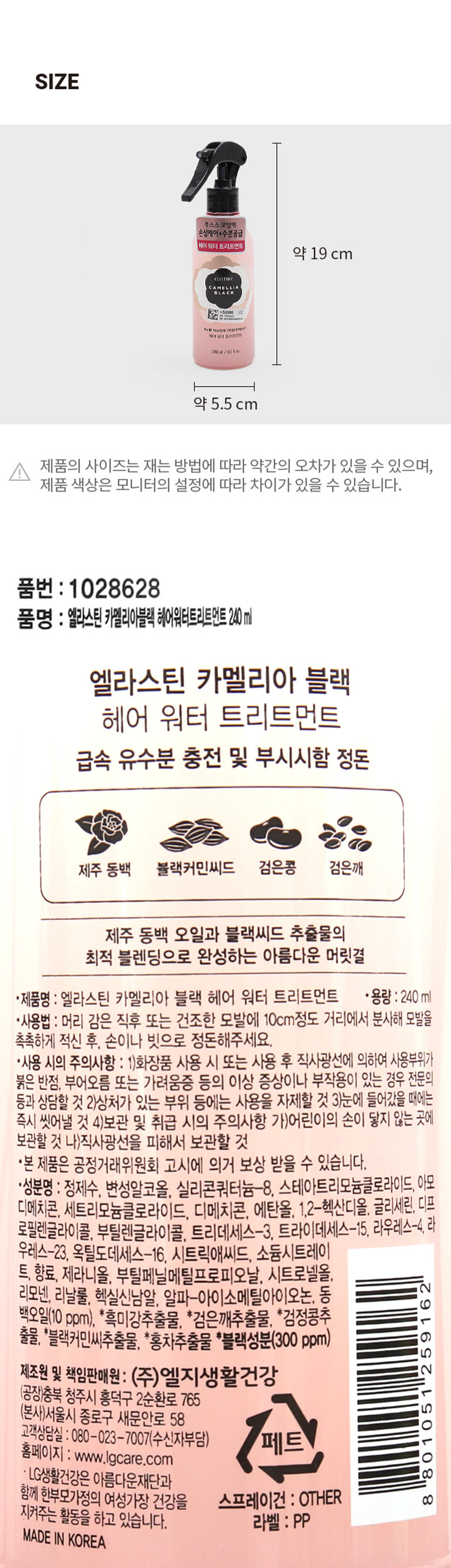 엘라스틴 카멜리아블랙 헤어 워터 트리트먼트
부스스 모발에 손상케어+수분공급
헤어 워터 트리트먼트
용량: 240ml
사용법: 머리 감은 직후 또는 건조한 모발에 10cm정도 거리에서 분사해 모발을 촉촉하게 적신 후, 손이나 빗으로 정돈해주세요.
사용 시의 주의사항: 1)화장품 사용 시 또는 사용 후 직사광선에 의하여 사용부위가 붉은 반점, 부어오름 또는 가려움증 등의 이상 증상이나 부작용이 있는 경우 전문의 등과 상담할 것 2)상처가 있는 부위 등에는 사용을 자제할 것 3)눈에 들어갔을 때에는 즉시 씻어낼 것 4)보관 및 취급 시의 주의사항 가)어린이의 손이 닿지 않는 곳에 보관할 것 나)직사광선을 피해서 보관할 것
성분명: 정제수, 변성알코올, 실리콘쿼터늄-8, 스테아트리모늄클로라이드, 아모디메치콘, 세트리모늄클로라이드, 디메치콘, 에탄올, 1,2-헥산디올, 글리세린, 디프로필렌글라이콜, 부틸렌글라이콜, 트리데세스-3, 트라이데세스-15, 라우레스-4, 라우레스-23, 옥틸도데세스-16, 시트릭애씨드, 소듐시트레이트, 향료, 제라니올, 부틸페닐메틸프로피오날, 시트로넬올, 리모넨, 리날룰, 헥실신남알, 알파-아이소메틸아이오논, 동백오일(10 ppm), *흑미강추출물, *검은깨추출물, *검정콩추출물, *블랙커민씨추출물, *홍차추출물 *블랙성분(300 ppm)
제조원 및 책임판매원: (주)엘지생활건강
(공장)충북 청주시 흥덕구 2순환로 765
(본사)서울시 종로구 새문안로 58
고객상담실: 080-023-7007(수신자부담)
홈페이지: www.lgcare.com
MADE IN KOREA