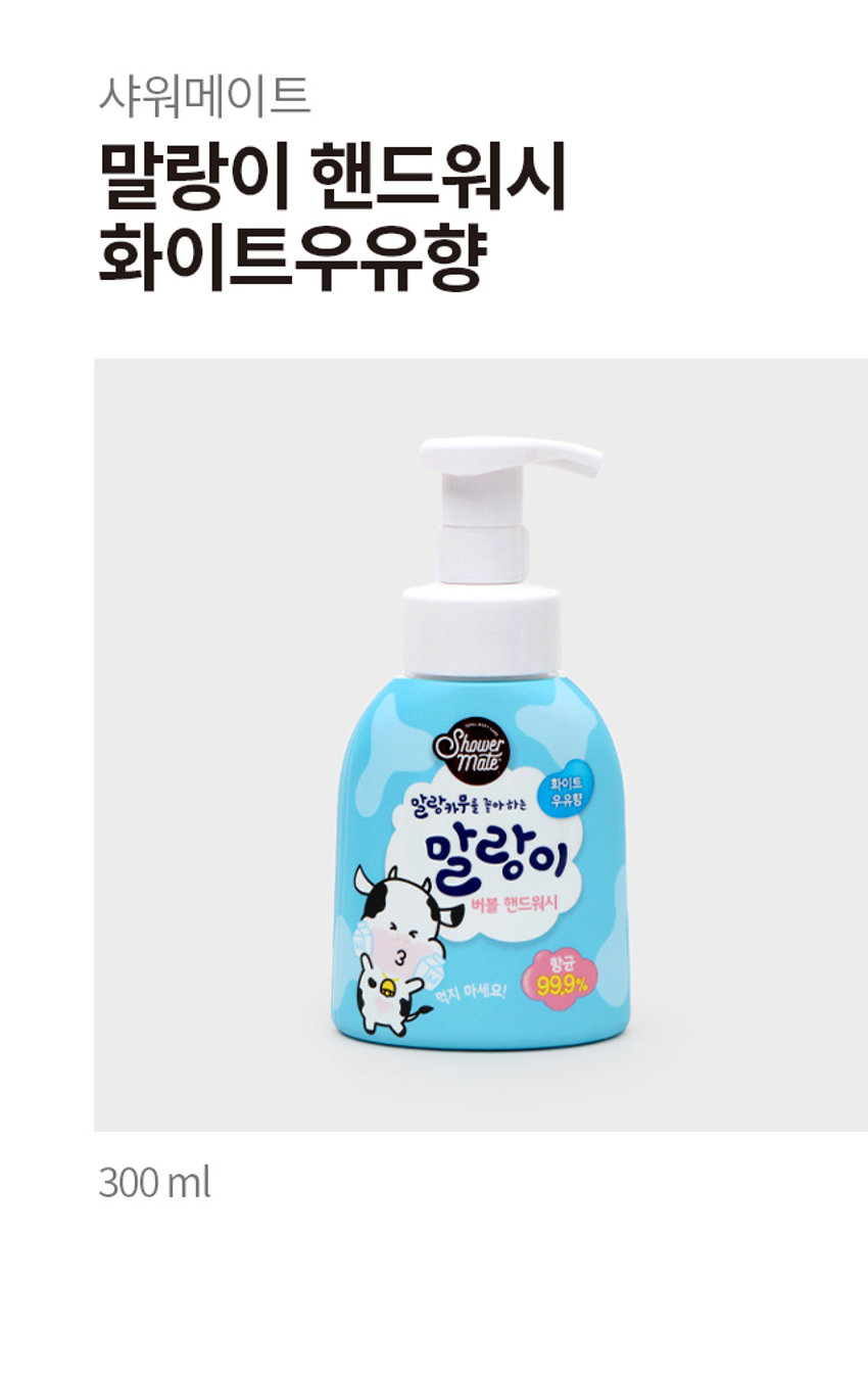 샤워메이트 말랑이 핸드워시 화이트우유향
말랑이 버블 핸드워시
말랑카무를 좋아하는 우유향
말랑이 버블 핸드워시
말랑이처럼 폭신폭신한 우유 거품이 뿜뿜!
남녀노소. 모든 연령대에게 사랑받는 폭신한 바디 |를 가진 천진난만 말랑이
말랑카무를 좋아하는 말랑이 버블 핸드워시
기본에 충실한 핸드워시
외부환경으로 인하여 더러워지기 쉬운 요즘, 핸드워시로 청결하게 관리할 수 있도록 집중하였습니다.
우리가족 청결 습관을 위한 말랑이와 함께하는 손씻기!
11가지 걱정 성분 첨가, 100% 자연유래세정 성분으로 온가족이 사용 가능합니다.
11FREE NO 파라벤, NO벤조페논, NO인공색소, NO 설페이트계 계면활성제, NO페녹시에탄올, NO실리콘, NOCMIT, NO트라이에탄올아민, NO광물성오일, NO트리클로산
폭신폭신한 버블폼으로 간편하고, 깨끗하게
피부 보습에 도움이 되는 우유성분 함유
세정후에도 부드럽고 촉촉하게
보습으로 촉촉하게
깨끗한 화이트우유향이 손 씻는 동안 기분을 상쾌하게 도와줍니다.
우유성분은 보습력이 좋아 피부에 수분을 공급하여 촉촉하게 해줍니다.
부드러운 화이트 우유향
샤워메이트 x 말랑이 핸드워시 사용법
함께 따라 하세요!
손바닥 손등
손가락사이 두손모아
엄지손가락 손톱밑
포장단위 : 1개
크기 : 약 9 cm
품번 : 1039544
품명 : 샤워메이트 말랑이 핸드워시 화이트우유향 300ml
전성분 : 정제수, 라우릭애씨드, 미리스틱애씨드, 포타슘하이드록사이드, 글리세린, 에탄올, 소듐시트레이트, 소듐자일렌설포네이트, 다이소듐라우레스설포석시네이트, 탈지분유, 제주진득찰추출물, 코카미도프로필베타인, 소듐하이알루로네이트, 부틸렌글라이콜, 1,2-헥산다이올, 테트라소듐이디티에이, 향료, 벤질살리실레이트, 부틸페닐메틸프로피오날, 헥실신남알