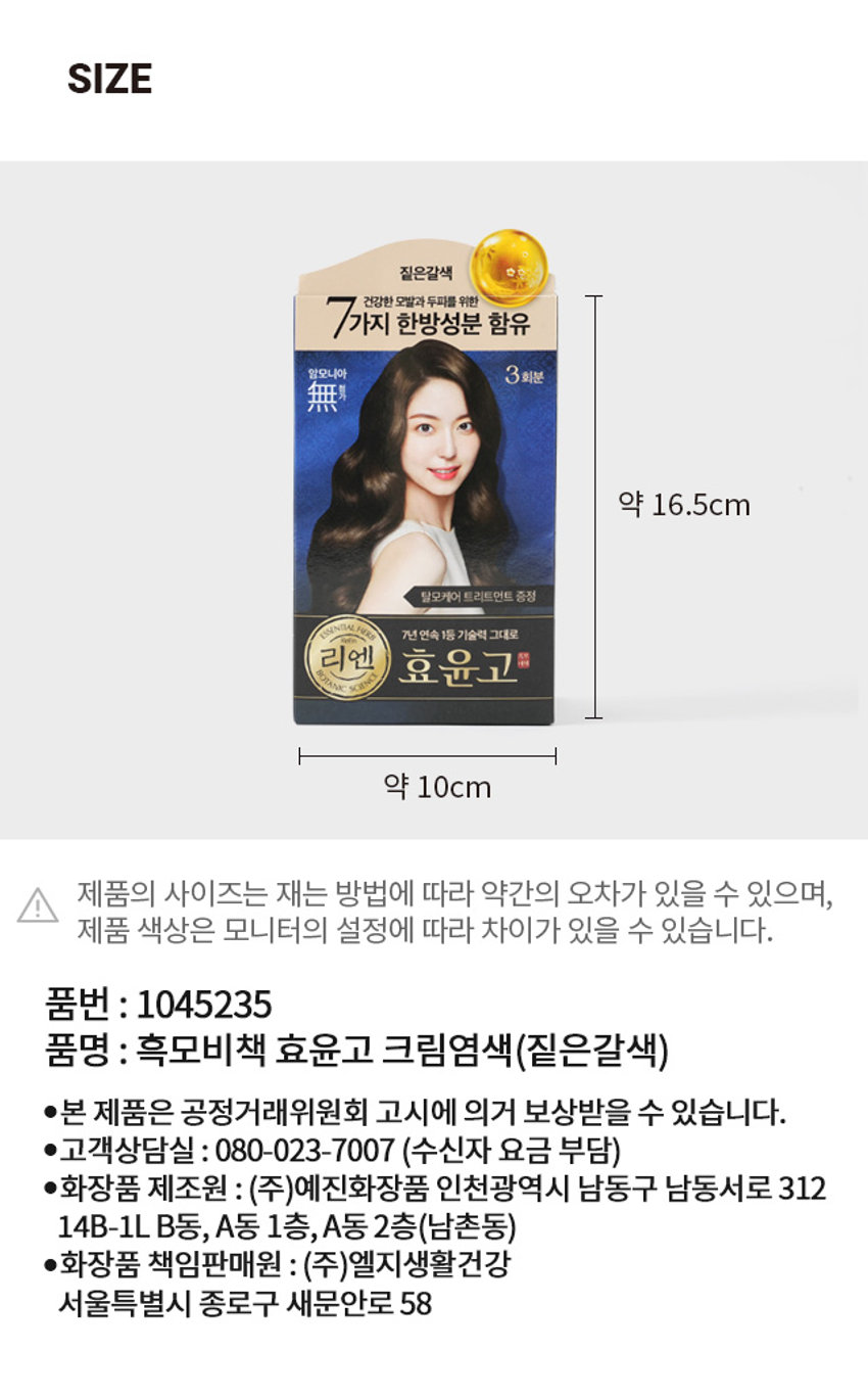 흑모비책 효윤고 크림염색 짙은갈색 건강한 모발과 두피를 위한 7가지 한방성분 함유 암모니아 3회분 탈모케어 트리트먼트 증정 ESSENTION 부당 리즈 7년연속 1등 기술력 그대로 리엔 효윤고 1제 2제 임모시 산화제 매회 염색 48시간 전 반드시 매회 염색 48시간 전 반드시 코치테스트 후 사용하세요. 패치테스트 후 사용하세요. 구매 탈모케어 트리트먼트 증정 HERA 7년연속1등 기술력 그대로 리엔 효윤고 식대 HERA LG생활건강 VI 비날가운쉬 들어있습니다 1제 2제 영모 산화제PRODUCT INFO 남녀공용 흑모비책 효윤고 한방 크림염색 농축된 영양의 핵심 포뮬러 효윤고 콤플렉스 TM 어성초, 황련, 상백피, 자작나무 수액, 치자, 홍화, 계피 추출물을 함유한 포뮬러로 건강한 모발과 두피 케어 선명한 색상을 지속하게 해주는 특허기술 LG특허 LG생활건강만의 특허기술을 담아 오래가는 기술 선명한 색상 *특허 제10-0754122호 경제적이고 편리한 3회 소분 포장 HAVER 필요한 만큼씩 나누어 사용 가능하여 낭비 없이 경제적 듣는 모발 변색 없이 깔끔한 염색, 간편한 뒷처리 염색 후에도 케어 받은 듯 영양 케어 탈모완화 염색 후 두피와 모발 케어를 위한 기능성 '탈모 케어 기능성 트리트먼트' 증정 식약하보고판매 색상 선택 가이드 밝은갈색 자연갈색 와인갈색 짙은갈색 흑갈색 흑색 새치량 30% 이하 50% 이하 50~70% 70% 이상 밝음 어두움 새치머리 전용 제품으로 원래의 머리색보다 밝게 염색되지 않으니 사용에 참고해 주세요. 염색 후 색상은 개인의 모발 상태에 따라 다를 수 있습니다. 염색 48시간 전에 반드시 패치테스트(피부시험) 후 사용하세요. 1 효윤고 1제와 2제를 섞어주세요. 섞기 2 혼합액을 도포하고 10분! (새치가 많은 곳부터 먼저 발라주세요) 10분! 바르기 3 샴푸 후 내장된 트리트먼트로 트리트먼트 모발에 영양을 줍니다. 마무리 사용할 때의 주의사항 염색하기 전 첨부된 사용설명서를 꼼꼼하게 읽고, 사용법을 꼭 지켜 염색하시기 바랍니다. 이 제품은 p-페닐렌디아민, m-아미노페놀, 프로필렌글라이콜이 함유되어 있어 알레르기 발생 가능성이 있으므로 사용상 주의사항에 따라 염색 전 피부시험(patch test)을 실시하고 사용하시기 바랍니다. 환기가 잘 되는 곳에서 사용해 주세요. 속눈썹이나 눈썹에 사용하지 마세요. 눈에 들어갔을 경우 물로 잘 씻어내고 전문의의 진료를 받으세요 염색 후 반드시 모발을 깨끗이 헹궈주세요. 매회 사용 전 패치테스트를 하세요. 가려움. 수포, 자극 등이 있을 경우 바로 씻어내고 염색은 하지 마세요. - 이전에 이상이 없었더라도 알레르기등 부작용이 발생할 수 있으므로 패치테스트는 매번 실시합니다. 가려움, 구토 등 이상증상이 나타나면 즉시 사용을 중단하고 피부과 전문의의 진료를 받으세요. 제품에 표시된 전(全)성분을 확인하고 과거에 특정 성분에 의해 부작용이 발생한 적이 있는 경우에는 사용하지 않습니다. 전성분 1제 염모제 정제수, 세테아릴알코올, 에탄올아민, p-페닐렌디아민, 세테스-40, 다이프로필렌글라이콜, 판테놀, 하이드로제네이티드폴리(06-14올레핀), 올레일알코올, 레조시놀, 비스(C13-15알콕시)피지-아모다이메티콘. 세테스-15. 시스테인에이치씨엘. 글리세릴스테아레이트, 프로필렌글라이콜, 피이지-150/데실알코올/에스엠디아이코폴리머, 소듐메타바이설파이트, 팔미틱애씨드, 스테아릭애씨드, 아크릴레이트/C 10-30알킬아크릴레이트크로스폴리머, 에리소빅애씨드, 테트라소듐이디티에이, 4-아미노-2-하이드록시톨루엔, 염산2.4-디아미노페녹시에탄올, 살리실릭애씨드, m-아미노페놀, 다이올레일포스페이트, 올레스-5포스페이트, 부틸렌글라이콜, 자작나무수액, 에탄올, 뽕나무껍질추출물, 황련추출물, 소듐벤조에이트, 토코페롤, 약모밀추출물, 잇꽃꽃추출물, 육계나무껍질추출물, 치자추출물, 하이드로제네이티드팜글리세라이즈시트레이트, 향료, 벤질살리실레이트, 헥실신남알, 리날룰, 벤질벤조에이트, 쿠마린 2제 산화제 정제수, 세테아릴알코올, 하이드로젠퍼옥사이드, 세테스-40. 미네랄오일, 세테스-15, 피이지-40하이드로제네이티드캐스터오일. 글리세릴스테아레이트, 프로필렌글라이콜, 피이지-2다이메도우폼아미도에틸모늄메토설페이트, 다이소듐포스페이트, 피이지-150/데실알코올/에스엠디아이코폴리머, 헥실렌글라이콜, 포스포릭애씨드, 에티드로닉애씨드 용법용량 제 1제 1g에 대하여 제 2제 1g의 비율로 사용직전에 잘 섞은 후 모발에 균등히 바른다. 10분 후에 미지근한 물로 잘 헹군 후 비누나 샴푸로 깨끗이 씻고 마지막에 따뜻한 물로 충분히 헹군다. 용량은 모발의 양에 따라 적절히 증감한다. 구성품 1제 20gx3팩 2제 20gx3팩 트리트먼트 염색용 빗 장갑 및 비닐가운 혼합용기 사용설명서 효능 효과 모발의 염모(짙은갈색)SIZE 짙은갈색 건강한 모발과 두파를 위한 7가지 한방성분 함유 암모니아 3회분 탈모케어 트리트먼트 증정 ESSENTION 부당 리즈 7년연속 1등 기술력 그대로 리엔 효윤고 약 16.5cm 제품의 사이즈는 재는 방법에 따라 약간의 오차가 있을 수 있으며, 제품 색상은 모니터의 설정에 따라 차이가 있을 수 있습니다. 품번 : 1045235 품명 : 흑모비책 효윤고 크림염색(짙은갈색) ●본 제품은 공정거래위원회 고시에 의거 보상받을 수 있습니다. ●고객상담실 : 080-023-7007 (수신자 요금 부담) ●화장품 제조원 : (주)예진화장품 인천광역시 남동구 남동서로 312 14B-1L B동, A동 1층, A동 2층(남촌동) ●화장품 책임판매원 : (주)엘지생활건강 서울특별시 종로구 새문안로 58