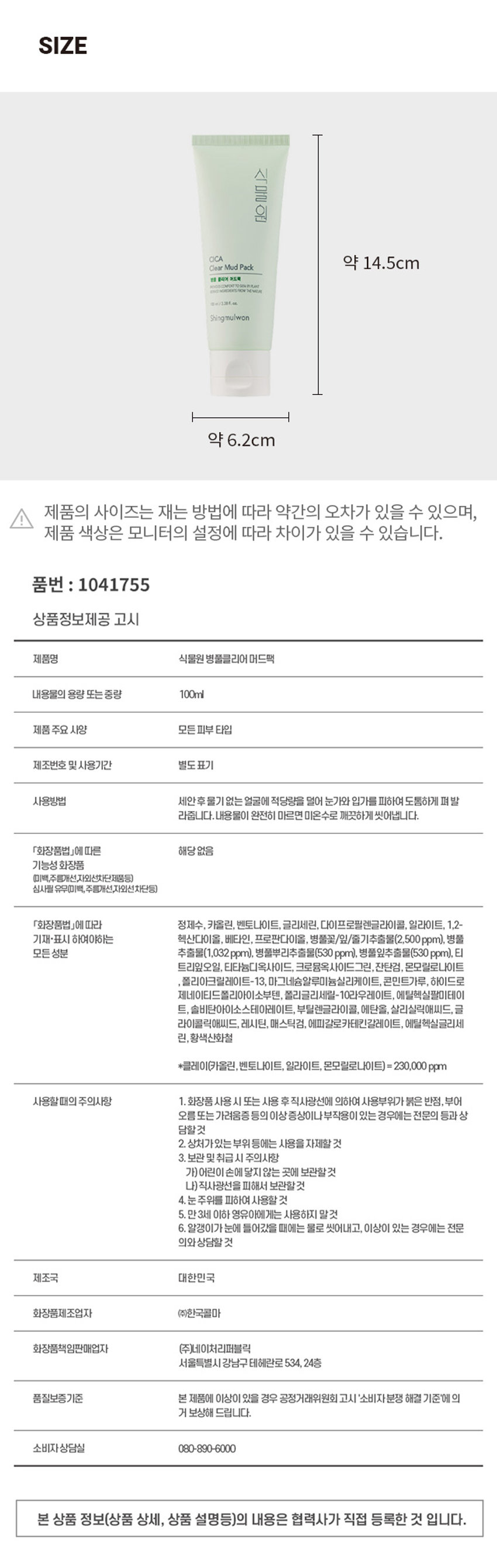 식물원 병풀 클리어 머드팩
In
식물원 CICA Clear Mud Pack
병풀 클리어 어드팩
ROVIDESCOMPORT TOSKIN BY PLANT
(EVED INGREDIENTS FROM THE NATURE)
10ml/3.38 fl oz.
Shingmulwon
100ml/3.38 fl. OZ.
저자극 시카 머드팩으로 노폐물&피지 말끔하게 해결!
병풀
노폐물& 말끔한
추출물
피지케어 피부결
함유
01 병풀을 담아내어 피부를 촉촉하게 케어해주는 머드팩
02 모공에 쌓인 노폐물과 피지를 케어하여 말끔한 피부로 가꿔주는데 도움
사용법
세안 후 물기 없는 얼굴에 적당량을 덜어 눈가와 입가를 피하여 도톰하게 펴 발라줍니다.
내용물이 완전히 마르면 미온수로 깨끗하게 씻어냅니다.
TEXTURE
피부 일차 자극 테스트 완료
시험기관 : (주)글로벌의학연구센터
SKIN IRRITATION TESTED
성인 31명
피부 일차자극
시험기간 : 2022.09.27 ~ 2022.09.29
■
테스트완료
SAFE FOR ALL SKIN TYPES
SIZE
식물원 CICA 약 14.5cm
Clear Mud Pack
