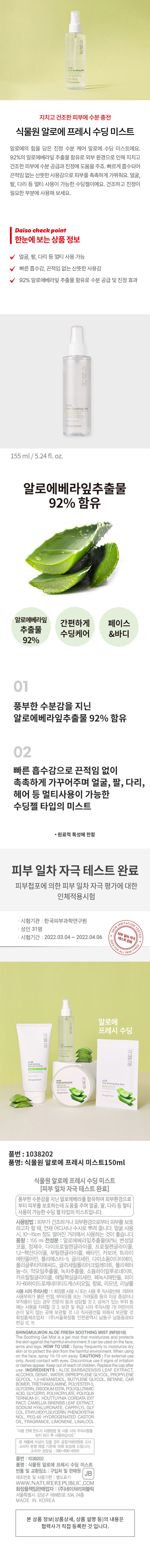 식물원 알로에 프레시 수딩 미스트는 92%의 알로에베라잎 추출물을 함유하여 외부 환경으로 인해 지치고 건조한 피부에 수분 공급과 진정에 도움을 주는 알로에 수딩 미스트입니다. 빠르게 흡수되어 끈적임 없는 산뜻한 사용감으로 피부를 촉촉하게 가꿔주며, 얼굴, 팔, 다리 등 멀티 사용이 가능합니다. 피부 일차 자극 테스트를 완료하였으며, 사용 방법은 피부가 건조하거나 외부 환경으로부터 피부를 보호하고자 할 때, 언제 어디서나 수시로 뿌려주는 것입니다. 용량은 155ml이며, 주요 성분으로는 알로에베라잎추출물, 변성알코올, 정제수, 다이프로필렌글라이콜, 프로필렌글라이콜, 1,2-헥산다이올, 부틸렌글라이콜, 베타인, 카보머, 트라이에탄올아민, 폴리에스터-5, 글리세린, 다이소듐이디티에이, 폴리글루타믹애씨드, 글리세릴폴리아크릴레이트, 폴리쿼터늄-51, 약모밀추출물, 녹차추출물, 소듐하이알루로네이트, 카프릴릴글라이콜, 에틸헥실글리세린, 페녹시에탄올, 피이지-60하이드로제네이티드캐스터오일, 향료, 리모넨, 리날룰 등이 포함되어 있습니다.