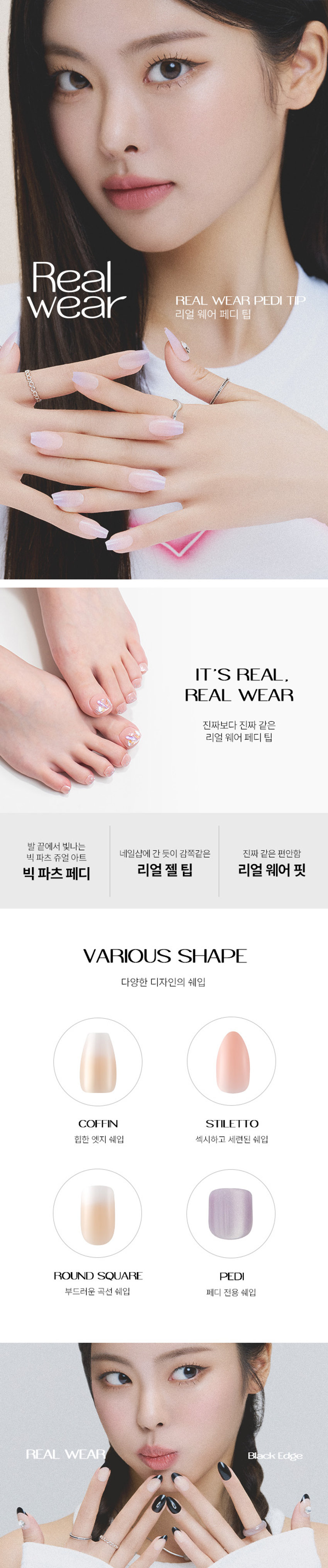 Real Wear Pedi Tip
리얼 웨어 페디 팁
IT'S REAL, REAL WEAR
진짜보다 진짜 같은 리얼 웨어 페디 팁
발 끝에서 빛나는
네일샵에 간 듯이 감쪽같은 진짜 같은 편안함
VARIOUS SHAPE
다양한 디자인의 쉐입
COFFIN STILETTO
힙한 엣지 쉐입 섹시하고 세련된 쉐입
ROUND SQUARE PEDI
부드러운 곡선 쉐입 페디 전용 쉐입
REAL WEAR Black EdgeSHY CHEEK
PEDI : 샤이치크
핑크빛 시럽 치크에 청량한 스카이 블루 프렌치와
귀여운 투명 하트 파츠 포인트를 준 청량하고 키치 무드의 페디아트
5,000
24 for
Real Wear
양봉천 종합 PEDI
빅파츠 KINREAL WEAR BAL ERINA MAUVE
HOW TO USE
IT'S
REAL
STEP 01 : 유,수분 제거
프렙 패드로 발과 발톱에 남아있는 유,수분을 제거해주세요.
*유, 수분은 접착력을 떨어트립니다.
REAL
WEAR
STEP 02 : 사이즈 선택
페디 팁을 발톱에 얹어 맞는 사이즈를 골라주세요.
IT'S
REAL
STEP 03 : 부착하기
보호 필름을 제거 후 큐티클에 밀착하여 부착시켜 주세요.
*보호 필름지 방향을 큐티클 쪽으로 향해 부착해주세요.
COMPONENTS
게임 too cool for school
페디팁 24EA
too cool for school
10400% M
PREP PAD
1 pcs10.5mb
프렙패드 미니 파일 우드 스틱
2EA 1EA 1EA
더 내상품정보제공 고시
제품명 투쿨포스쿨 24Y리얼웨어페디탑24개입(#2)
구성 네일팁 24개, 프렙패드2개, 미니파일 1개, 우드스틱1개
제품 주요 사양 셀프 페디아트시사용
사용기간 개봉 후3개월
사용방법 STEP1
동봉된 프랩패드로 손톱의 유, 수분기를 제거해 줍니다.
STEP2
손톱에 맞는 사이즈를 선택하고 보호 필름 제거 후 큐티클에 밀착하여 부착시켜주세요.(보호필름지 방향을 큐티클 쪽으로 향해 부착시켜주세요.)
STEP3
손톱에 부착이 잘 되도록 꾹눌러 팁을 붙여줍니다. (지속력을 위해 부착후 1시간은 물이나. 오일에 닿지 않게 해주세요.)
제거방법 동봉된 우드 스틱을 리무버에 적셔 손톱 가장자리부터 살살 밀면서 제거하여 줍니다.
제조사 및 책임판매업자 Qingdao Yunzhuang Art & Craft Co., Ltd / (주)투쿨포스쿨
제조국 중국
기능성화장품경우 무
식품의약안전청 심사필 유무
사용할 때의 주의사항 1.손, 발톱 그 주위피부에 이상이 있는 경우에는 사용하지 말 것
2. 보관및 취급 시의 주의사항
1)사용 후에는 반드시 밀봉하여 보관할 것
2) 유아, 소아의 손이 닿지 않는 곳에 보관할 것
3) 고온 또는 저온의 장소 및 직사광선이 닿는 곳에는 보관하지 말것
3.사용중 수분, 이물질의 오염이 있을 경우 손, 발톱의 변색 및 손상 등이 발생
할 수 있으므로 주의할 것
*본 제품은 1회용 제품으로, 5일 이내 사용이 적당합니다. (개인차 있음)
품질보증기준 본 제품에 이상이 있을 경우, 공정거래위원회 고시 소비자 분쟁 해결기준에 의거 보상해 드립니다.
소비자 상담실 관련 전화번호 1566-3128
재질 네일팁 - ABS 플라스틱, 아크릴계점착제
프렙패드 - 이소프로필알코올, 정제수
미니파일 - 연마지
우드스틱 - 우드