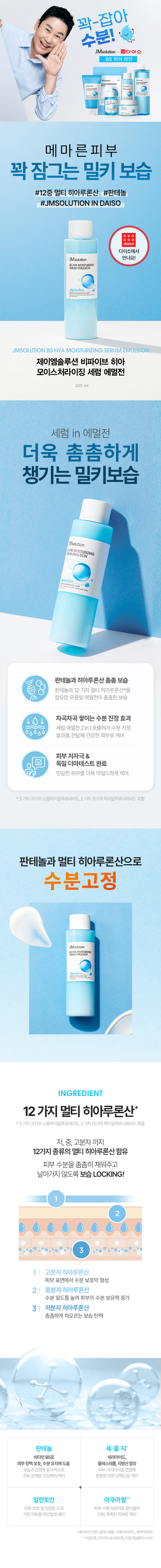 제이엠솔루션 비파이브 히아 모이스처라이징 세럼 에멀전
용량: 200ml
제품주요사양: 모든 피부에 사용 가능
사용방법: 상품 상세페이지 참조
화장품제조업자: (주)제이오알알앤디
화장품책임판매업자: (주)지피클럽
제조국: 한국
기능성여부: 해당사항 없음
품질보증기준: 본 제품에 이상이 있을 경우 공정거래위원회 고시 '소비자 분쟁 해결 기준'에 의해 보상해 드립니다.
사용시의 주의사항
1) 화장품 사용 시 또는 사용 후 직사광선에 의하여 사용부위가 붉은 반점, 부어오름 또는 가려움증 등의 이상 증상이 나 부작용이 있는 경우 전문의 등과 상담할 것
2) 상처가 있는 부위 등에는 사용을 자제할 것
3) 보관 및 취급 시의 주의사항
가) 어린이의 손이 닿지 않는 곳에 보관할 것
나) 직사광선을 피해서 보관할 것
전성분
정제수, 글리세린, 에틸헥실팔미테이트, 부틸렌글라이콜, 프로판다이올, 시어버터, 다이메티콘, 글리세릴스테아레이트, 스테아릴알코올, 세틸알코올, 폴리솔베이트60, 트레할로오스, 알란토인, 암모늄아크릴로일다이메틸타우레이트/브이피코폴리 카보머, 이크릴레이트(CMO-30알킬이크릴레이트크로스폴리머, 다이메티콘/비닐다이메티콘크로스폴리머, 잔탄검, 다이소듐이디티에이, 글리세틸아크릴레이트/아크릴릭애씨드코폴리머, 소듐하이알루로네이트(50.1002ppm), 미리스틸알코올, 판테놀(10ppm), 라우릴알코올, 자일리틸글루코사이드, 안하이드로자일리톨, 자일라톨, 카프릴릭/카프릭트라이글리세라이드, 글루코오스, 하이드로제네이티드포스파티딜콜린, 수크로오스스터아레이트, 헥실라우레이트, 스테아릭애씨드, 팔미틱애씨드 세라마이드엔피, 하이드롤라이즈드하이알루로닉애씨드(10ppb), 하이드롤라이즈드소듐하이알루로네이트(10ppb), 하이드록시프로필트라이모늄하이알루로네이트(1ppb), 콜레스테롤, 소듐아세틸레이티드하이알루로네이트(1ppb), 글라이코스핑고리피드, 다이메틸실란올하이알루로네이트(0.6ppb), 소듐하이알루로네이트크로스폴리머(0.25ppb), 하이알루로닉애씨드(0.2ppb), 펜틸렌글라이콜, 포타슘하이알루로네이트(0.02ppb), 1,2-헥산다이올, 에틸헥실글리세린, 트라이에탄올아민, 피이지-100스테아레이트, 페녹시에탄올, 향료