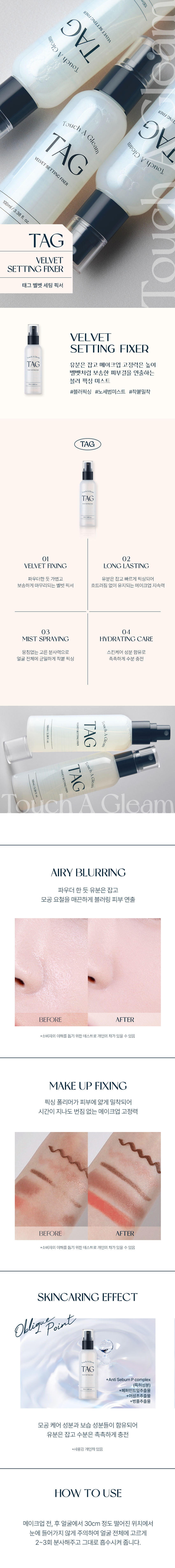 Tag Velvet Setting Fixer 100ml / 3.38 fl. OZ. Blur Fixing Mist 1. Tag Velvet Setting Fixer 2. Velvet fixer that is light as powder, holds oil, and quickly fixes for a soft finish 3. Evenly adheres to the entire face with skincare ingredients with an even spraying force without clumping and moisturizes 4. Holds oil as if powdered, blurs pores and smoothes skin HOW TO USE Before and after makeup, spray 2-3 times evenly over the entire face, being careful not to get it in the eyes, from a distance of about 30cm and allow to absorb. Product Information Product Name Tag Velvet Setting Fixer Functionality (Not applicable to functional cosmetics. Whether or not to require review by the Ministry of Food and Drug Safety) Manufacturer and responsible seller Cosmecca Korea Co., Ltd./Too Cool for School Co., Ltd. Country of Origin Korea Capacity and Specifications 100ml Purified water, denatured alcohol, propanediol, polyester-5, 1,2-hexanediol, hydroxyacetophenone, glycereth-25 PCA isostearate, butylene glycol, styrene/VP copolymer, glycerin, ethylhexylglycerin, disodium EDTA, fragrance, corn kernel extract, hydrolyzed gardenia extract, hydrolyzed malt extract, dipropylene glycol, hydrolyzed violet extract, sodium dodoxynol-40 sulfate, hyaluronic acid, Precautions for use: Hydrolyzed hyaluronic acid, sodium hyaluronate, sorbic acid, matricaria flower extract, lime flower extract, fructan, yarrow extract, mentha piperita leaf extract, mallow extract, lemon balm leaf extract, basil leaf extract, glucose, centella asiatica extract, true rose of Jericho extract, evening primrose flower extract, kudzu root extract, pine tree leaf extract, elm root extract. a. If you experience any abnormal symptoms or side effects such as red spots, swelling, or itching on the area of ​​use due to direct sunlight when using or after using cosmetics, consult a specialist, etc. b. Do not use on areas with wounds, etc. Precautions for storage and handling 1) Keep out of reach of children 2) Store away from direct sunlight 36 months before opening / 12 months after opening