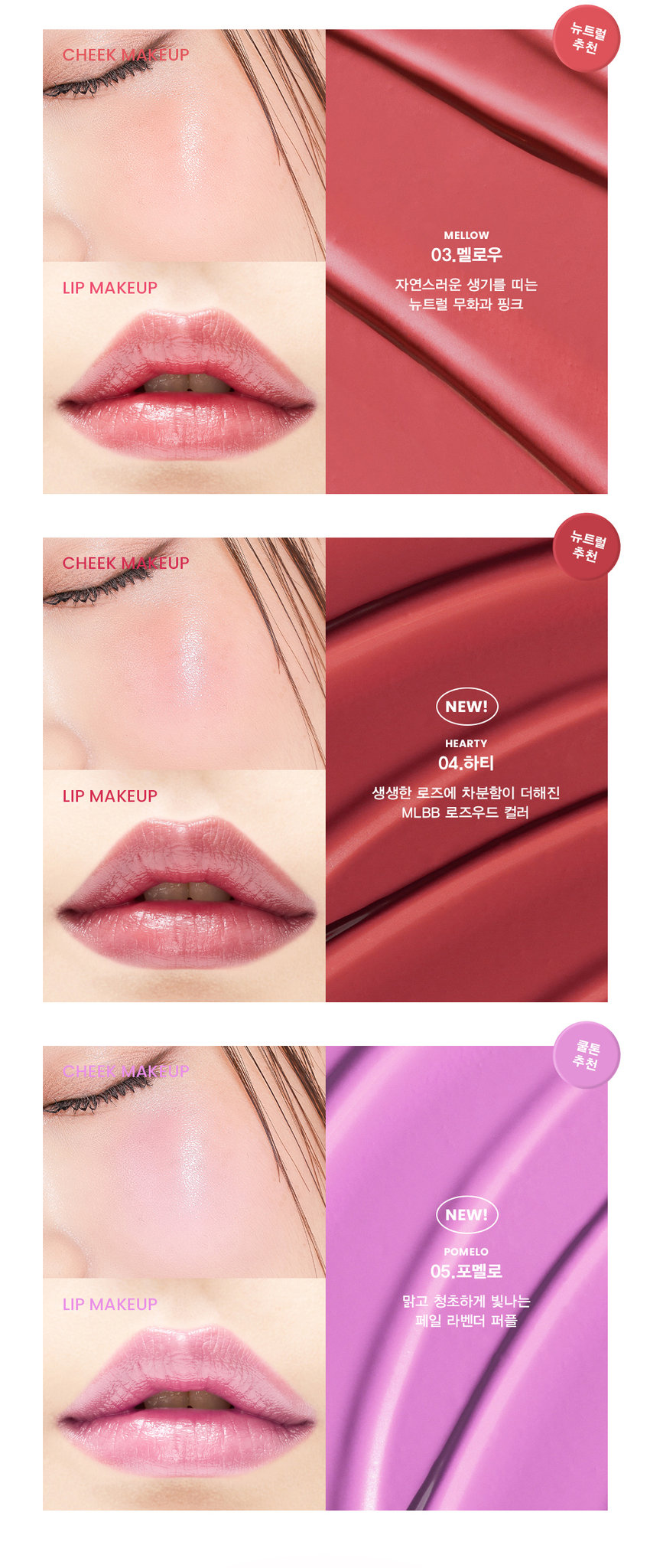 NEW COLORS
SPREAD
COLOR BALM
맑고 촉촉하게 물드는 윤광 그대로-
새롭게 확장된 NEW 컬러 2종을 만나보세요
#05 POMELO
포멜로
#04 HEARTY
하티
ARTI SPREAD COLOR BALM NEW COLORS
HEARTY POMELO
04.하티 05.포멜로
생생한 로즈에 차분함이 더해진 맑고 청초하게 빛나는mlBB 로즈우드 컬러 페일 라벤더 퍼플
SON&PARK
SIMPLY PERFECTati aread
olor Balm
손앤박 아티 스프레드 컬러밤
수채화처럼 맑고 촉촉하게 물드는 멀티 컬러밤
Sonandpark Arti is a vegan color line. that makeup artists suggest sensuous colors.
Everyone can discover and express their own beauty.
Spread Color Blam is as clear and moist like a watercolor
01 SUNSET | 02 PEONY  03 MELLOW | 04 HEARTY | 05 POMELO
SIMPLY PERFECT
손앤박 아티 라인은 모든 고객이 자신만의 아름다움을 발견하고
표현할 수 있도록 메이크업 아티스트가 감각적인 컬러를 제안하는
비건 색조 브랜드 입니다.
Yegan Ⓡ TEXTURE
입술과 볼 등 생기가 필요한 곳 어디든
맑고 촉촉하게 물들여 주는 멀티 유즈 윤광 컬러밤
#립앤치크밤 #글로우멀티밤 #생기충전
원하는 만큼 농도를 조절하여
볼륨있게!
맞㉭
맑고 투명한 첫 발색 위로
덧바를수록 선명해지는 빌더블 컬러
1coat 2coat 3coatARTI SPREAD COLOR BALM
SUNSET I PEONY  I MELLOW | HEARTY POMELO
ee출시!
LIP 03.Mellow
CHEEK Ol.Sunset
NEW! 신규컬러COLOR
#01 #02 #03 #04 #05
SUNSET PEONY MELLOW HEARTY POMELO
선셋 피오니 멜로우 하티 포멜로
웜톤
추천
CHEEK MAKEUP
SUNSET
01.선셋
LIP MAKEUP 여리한 복숭아 빛
피치 코랄
쿨톤
추천
CHEEK MAKEUP
PEONY
02.피오니
LIP MAKEUP 차분한 푸른빛이 감도는
쿨리쉬 핑크뉴트럴
추천
CHEEK MAKEUP
MELLOW
03.멜로우
LIP MAKEUP 자연스러운 생기를 띠는
뉴트럴 무화과 핑크
뉴트럴
추천
CHEEK MAKEUP
NEW!
HEARTY
04.하티
LIP MAKEUP 생생한 로즈에 차분함이 더해진
MLBB 로즈우드 컬러
쿨톤
추천
CHEEK MAKEUP
NEW!
POMELO
05.포멜로
LIP MAKEUP 맑고 청초하게 빛나는
페일 라벤더 퍼플MULTI-USE
ARTI SPREAD BALM
취향대로 톡톡! 자연스럽게 물들이는
멀티 유즈 손앤박 아티 스프레드밤 제형 비교
아티 스프레드 컬러밤 아티 스프레드 블러밤
끈적임 없는 멜팅 텍스처로 맑게 보슬 보송한 텍스처로 끼임없이 뭉침없이 밀착되어 투명하고 선명한 수채화광 뽀용 블러리 립앤 치크 연출
아티 스프레드 스파클밤 아티 스프레드 하이라이터밤
탱글한 광택에 반짝이는 펄을 더해 눈 앞머리, 코끝 등 밝히고 싶은 부위를
쫀쫀하게 밀착되는 반짝 광 텁텁함 없이 영롱하게 밝혀주는 입체 광
HOW to
립메이크업 치크메이크업
건조함이 느껴지거나 생기가 제품 적당량을 손 끝으로 멜팅 후,
필요할 때, 제품 적당량을 입술 전체에 베이스 메이크업이 밀리지 않도록
부드럽게 펴 발라주세요. 톡톡 얹듯이 사용해주세요.
NOTICE
체온에 부드럽게 녹으며 발리는 제형으로,
고온의 장소에 장시간 노출되지 않도록 유의 부탁드립니다.
제품의 특성상 표면에 색소띠와 미세한 얼룩 등이 발견되거나,
오일을 많이 함유하고 있는 제형으로 제품 표면에 물방울이
맺히는 스웨팅 현상이 있을 수 있으나 이는 자연스러운 현상이며
정상 제품이므로 안심하고 사용하십시오
SON&PARK
본 상품 정보(상품 상세,상품 설명등)의 내용은 협력사가 직접 등록한 것 입니다.
손앤박 아티스프레드컬러밤 (01선셋) (02피오니) (03멜로우) (04하티) (05포멜로)
제품명 / SON&PARK ARTI SPREAD COLOR BALM (01SUNSET) (02PEONY) (03MELLOW)
(04HEARTY) (05POMELO)
용량 4g
제품주요사양 모든피부용
사용기한/개봉 후 사용기간 제조 후 36개월/ 개봉 후 12개월
기능성화장품 심사필 여부 해당사항 없음
품질보증기준 본 제품에 이상이 있을 경우 공정거래위원회 고시 '소비자 분쟁 해결 기준'에 의해 보상해 드립니다.
화장품 제조업자 및 책임판매업자 (주)엔스 / (주)에스앤피코스메틱
제조국 MADE IN KOREA
사용방법 본품 적당량을 손으로 취하여 입술 및 볼부분에 자연스럽게 펴 발라 줍니다.
손앤박 아티스프레드컬러밤 (01 선셋)
폴리글리세릴-2트라이아이소스테아레이트, 다이아이소스테아릴말레이트, 카프릴릭/카프릭트라이 글리세라이드, 비스-다이글리세릴폴리아실아디페이트-2, 폴리부텐, 폴리에틸렌, 마이크로크리스탈린왁스, 세레신, 시어버터, 티타늄디옥사이드, 칸데릴라왁스, 향료, 황색산화철, 실리카, 카프릴릴글라이콜, 적색201호, 흑색산화철, 적색산화철, 황색5호, 알루미늄하이드록사이드, 다이메티콘, 적색202호
손앤박 아티스프레드컬러밤 (02피오니)
폴리글리세틸-2트라이아이소스테아레이트, 다이아이소스테아릴말레이트, 카프릴릭/카프릭트라이 글리세라이드, 비스-다이글리세릴폴리아실아디페이트-2, 폴리부텐, 폴리에틸렌, 마이크로크리스탈린왁스, 티타늄디옥사이드, 세레신, 시어버터, 칸데릴라왁스, 향료, 알루미늄하이드록사이드, 적색202호, 실리카, 카프릴릴글라이콜, 황색산화철, 황색4호, 흑색산화철, 다이메티콘
손앤박 아티스프레드컬러밤 (03멜로우)
폴리글리세릴-2트라이아이소스테아레이트, 다이아이소스테아릴말레이트, 카프릴릭/카프릭트라이 글리세라이드, 비스-다이글리세릴폴리아실아디페이트-2, 폴리부텐, 폴리에틸렌, 마이크로크리스탈린왁스, 세레신, 시어버터, 티타늄디옥사이드, 칸데릴라왁스, 향료, 황색산화철, 실리카, 카프릴릴글라이콜, 적색201호, 흑색산화철, 알루미늄하이드록사이드, 적색산화철, 적색202호, 다이메티콘, 황색4호
손앤박 아티스프레드컬러밤 (04하티)
폴리글리세릴-2트라이아이소스테아레이트, 다이아이소스테아릴말레이트, 카프릴릭/카프릭트라이 글리세라이드, 비스-다이글리세릴폴리아실아디페이트-2, 폴리부텐, 폴리에틸렌, 마이크로크리스탈린왁스, 세레신, 시어버터, 황색산화철, 칸데릴라왁스, 향료, 적색202호, 티타늄디옥사이드, 실리카, 카프릴릴글라이콜, 흑색산화철, 다이메티콘, 알루미늄하이드록사이드
손앤박 아티스프레드컬러밤 (05포멜로)
폴리글리세릴-2트라이아이소스테아레이트, 다이아이소스테아릴말레이트, 카프릴릭/카프릭트라이 글리세라이드, 비스-다이글리세릴폴리아실아디페이트-2, 폴리부텐, 폴리에틸렌, 마이크로크리스탈린왁스, 티타늄디옥사이드, 세레신, 시어버터, 칸데릴라왁스, 피이지-30다이폴리하이드록시스테아레이트, 향료, 실리카, 카프릴릴글라이콜, 적색202호, 알루미늄하이드록사이드, 흑색산화철, 다이메티콘, 황색4호
1. 화장품 사용 시 또는 사용 후 직사광선에 의하여 사용부위가 붉은반점, 부어오름 또는 가려움증 등의 이상 증상이나 부작용이 있는 경우 전문의 등과 상담할 것
2. 상처가 있는 부위 등에는 사용을 자제할 것
사용시의 주의사항
3. 보관 및 취급시의 주의사항
가. 어린이의 손이 닿지 않는 곳에 보관할 것
나. 직사광선을 피해서 보관할 것
소비자상담실 070-4290-6691