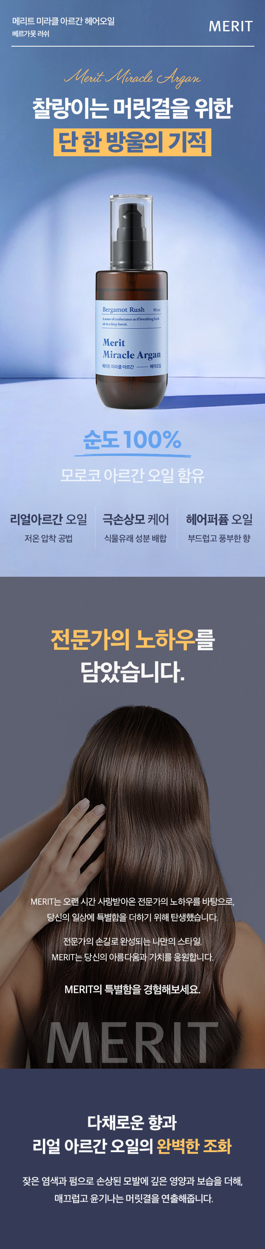 메리트 미라클 아르간 헤어오일 베르가못 러쉬 95ml는 손상된 모발에 깊은 영양과 보습을 더해주는 헤어 퍼퓸 오일입니다. 순도 100% 모로코 아르간 오일을 함유하고 있으며, 저온 압착 공법으로 추출하여 식물유래 성분을 배합하여 부드럽고 풍부한 향을 가지고 있습니다. 데리트 미라클 아르간 헤어오일은 전문가가 만든 제품으로, 찰랑이는 머릿결을 위한 단 한 방울의 기적을 경험할 수 있습니다. 이 제품은 잦은 염색과 펌으로 손상된 모발에 매끄럽고 윤기나는 머릿결을 연출해줍니다. 아르간 열매 수확, 선별 및 으깨기, 저온 압착, 세 번의 여과 작업, 스팀 처리 및 여과, 탈취 및 포장 과정을 거쳐 아르간 오일을 생산합니다. 이 제품은 식물유래 성분들의 완벽한 배합으로 모발의 수분 증발과 장벽 강화에 도움을 주어 탄탄하고 윤기나는 머릿결로 가꾸어 줍니다. 또한, 모발을 감싸는 탄탄한 보호막을 형성하여 외부 자극으로부터 모발을 보호합니다. 베르가못의 신선함에 깊이 있는 우디향이 어우러져 세련되고 중성적인 매력을 완성시켜주는 산뜻하고 편안한 시트러스 아로마틱향을 가지고 있습니다. 사용 방법은 샴푸 후 타올 드라이 한 젖은 모발 전체에 적당량을 덜어 골고루 발라줍니다. 손상된 모발 끝에 다시 발라주면 더욱 부드러운 머릿결을 느낄 수 있습니다. 풍부한 향을 느끼고 싶을 때 수시로 덧 발라주면 부드러운 향기케어가 가능합니다.