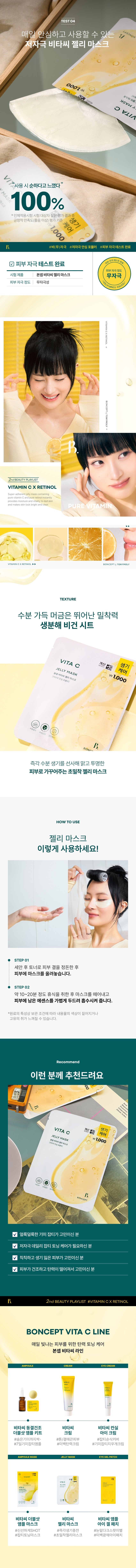 Title: Bonsep Vita C Jelly Mask Description: Bonsep Vita C Jelly Mask is an ultra-adherent jelly mask containing pure vitamin C and pure retinol. This product is a hypoallergenic and safe formula that has completed skin irritation tests, so you can use it with confidence every day. Bonsep Vita C Jelly Mask contains vitamin C in the form of 3-0-ethyl ascorbic acid, which provides powerful pigmentation improvement, melanin improvement, and antioxidant care. Furthermore, the liposome method enhances the absorption of the active ingredients, delivering their benefits deep into the skin. Pure retinol provides powerful antioxidant care, elasticity improvement, and collagen boosting effects. Liposomal retinol is an elasticity booster stabilized using liposomes, improving skin absorption. Bonsep Vita C Jelly Mask reduces blemishes by 36.0%, melanin by 18.6%, elasticity by 14.5%, and skin tone brightness by 3.5% in just 7 days. How to Use: 1. After washing your face, even out your skin texture with toner, then place the mask on your face. 2. After resting for approximately 10 to 20 minutes, remove the mask and gently pat any remaining essence into your skin for absorption. Product Information: - Capacity or Weight of Contents: 23 g (1 sheet) / 0.81 OZ. (1 Sheet) - Ministry of Food and Drug Safety whitening functional cosmetics review required: Yes - Cosmetics manufacturer: Megacos Co., Ltd. - Cosmetics responsible seller: Tony Moly Co., Ltd. - Country of manufacture: Korea - All ingredients: purified water, butylene glycol, niacinamide, glycerin, retinol, ascorbic acid (1,100 ppb), 3-O-ethyl ascorbic acid (1,100 ppb), erythritol, methylpropanediol, hydroxyacetophenone, dimethicone, allantoin, polyglyceryl-10 laurate, propanediol, carbomer, arginine, hydroxyethyl acrylate/sodium acryloyldiethyl taurate copolymer, ethylhexylglycerin, cellulose gum, sodium phytate, panthenol, sorbitan isostearate, mung bean seed extract, coptis root extract, 1,2-Hexanediol, Hydrogenated Lecithin, Caprylic/Capric Triglyceride, Centella Asiatica Extract, Sodium Hyaluronate, Polyglyceryl-10 Myristate, Tocopheryl Acetate, Polyglyceryl-10 Stearate, Arginine/Lysine Polypeptide, Fragrance, Limonene, Hexyl Cinnamal, Linalool Precautions: 1. If you experience any abnormal symptoms or side effects such as red spots, swelling, or itching on the area of use due to direct sunlight when using or after using the cosmetic, consult a specialist. 2. Avoid using on areas with wounds, etc. 3. Precautions for storage and handling: a) Keep out of reach of children. b) Store away from direct sunlight. 4. Avoid using around the eyes. Quality Assurance Standards: Based on the Fair Trade Commission's Consumer Dispute Resolution Standards. Consumer Counseling Center: 080-356-2222.