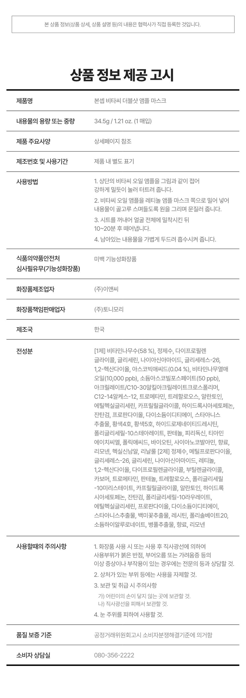 DOUBLE SHOT AMPOULE MASK The second ingredient playlist curated by BONCEPT VITAMIN CX RETINOL BONCEPT TONYMOLY My own ingredient curator with Tony Moly's technology BONCEPT curates the optimal ingredients to solve skin problems and immerses itself in technological research to maximize efficacy, bringing back your natural, healthy beauty. VITA C Calculate ₩1,000 VITA C CREAM Buc PURERETINOL VITAMINCTM VITA ₩2,000 VITA AMPOUL C Food VITA #7 Days of Freckles Reset) Fresh Vita C-Crit delivered to your skin! VITAC CAMPOULE ETINOL AMPOL VITA C AMPOLESMASK Bonsep V Tassi Double Shot Ampoule Mask [Low-irritation, safe formula FRESH BONCEPT VITA C] ■ SECRET BONCEPT VITA C DOUBLE SHOT AMPOULE MASK V *Improvement of freckles and blemishes in 7 days 36.0% V *Improvement of melanin in the skin 18.6% *Improvement of skin elasticity + 14.5% V *Improvement of skin tone brightness 0.9% 2024.11.04-11.19 PNKP Subclinical Research Center !TA Co., Ltd. / Number of test subjects: 21 *What is your skin concern today when using 6 types of ampoule, eye gel patch, ampoule mask, jelly mask, cream, and eye cream in parallel? Visible freckles/blemishes Dull, lifeless skin Blotchy skin Rough, flaky skin texture Bonseop Vitamin C Double Shot Ampoule Mask Hypoallergenic, safe formula Dri VITAMIN C DOUBLE SHOT AMPOULE MASK RETINOL Bonseop Bi Dasi Double Shot Ampoule Mask 34.5g / 1.21oz. (1 sheet) #From freckles/blemishes to #skin elasticity BONCEPT PICK! PLAYLIST Skin improvement effects you can see in just 7 days of use! RETINOLAMPOULEMASK Customer Satisfaction AMPOLES C VITA 100% Bonsep Vita C Double Shot Ampoule Mask [Low-irritation, safe formula] I feel like my freckles/blemishes have faded 100% My dull skin tone has become clearer and more even 100% My skin complexion has improved 100% My skin feels more elastic 100% * Based on the questionnaire evaluation of subjects of human application tests, positive satisfaction (good or higher) Evaluation criteria 2nd beauty PLAYLIST #VITAMIN CX RETIN⌀L #BlemishToningBlendingMask SHOT freshly right before use! A mask that bursts and wears ₩2,000 Calculate VITA COIL AMPOULE ITA C Retinol Ampoule Mask BLE SHOT OULE MASK Pure Retinol 100IU C Double Shot Ampoule Mask Niacinamide 2% Safe Vita A VITACOILAMPOULE PureVitamin Cx PureRetinol VITA C DOUBLESHOTK Pure Vitamin Cx Pure Retinol Bonsep Vita C Double Shot Ampoule Mask Hypoallergenic Safe Formula DOUBLE SHOT CHAPTER1. AMPOULE MASK Pure Vitamin C V Ascorbic Acid VITACOILAMPOULE VITA c Niacinamide ⌀ Bonsep Vita C Double Shot Ampoule Mask [Hypoallergenic and Safe Formula] Vitamin Tree Water ⌀= : Fresh Vita CTM Z Ascorbic Acid Fresh Vita CTM Fresh � Tea CTM 60% is a brightening booster Pure vitamins for dull skin Charge with clear and bright vitamin energy! Skin Skin Powerful improvement of pigmentation Melanin improvement Antioxidant care TECHNOLOGY Microcapsule liposome method stabilizes active ingredients and delivers efficacy deep into the skin! VITA SOME Micro Capsule Liposome Microcapsule liposome method MICRO SHOT deep into the skin! *Limited to raw material characteristics CHAPTER 2. Pure retinol Retinol liposome as demanding as its powerful effect Elasticity booster stabilized with a layered method using reti liposomes Pure vitamin A Powerful skin antioxidant inside the skin: Care Elasticity improvement Collagen boosting General retinol liposome Retinol liposome Enhanced skin absorption in capsule state ↑ *Limited to the characteristics of raw materials *TEST01 Double blemish and freckle improvement effect from the outside to the inside of the skin! Improvement of 4 major pigmentation in just 7 days Under-eye dark spots Freckles Blemishes Spots After 7 days of use: After, blemishes and freckles - 36% reduction Before use After 7 days of use After 2 weeks of use, 18.6% reduction in melanin in the skin Invisible melanin improvement effect in the skin 18.6%, Before use After 2 weeks of use *TEST 02 Brighten up a dull face! Skin tone brightening effect After 2 weeks of use, skin tone brightness increased by +0.9% (0.9%) Brightening 71.89 72.54 Before use After 2 weeks of use TEST03 Firm up sagging skin! Elasticity improvement effect! After 2 weeks of use, skin elasticity increased by +14.5% (+14.5%) Elasticity 0.666 0.763 Before use After 2 weeks of use 2024.11.04 -11.19/III | NK Skin Im Sangyeon Gu Center Co., Ltd. / Testers: 21 people Ampoule, 0 Igel Patch, Ampoule Mask, Jelly Mask, Cream, Eye Cream 6 types in parallel Person use TEST04 Hypoallergenic Vita C Double Shot Mask that can be used safely every day. Felt mild. 100% *Human application test. Test subjects · Survey evaluation results Satisfaction (good or higher) Evaluation criteria B #Non-irritation #Low-irritation safe formula #Skin irritation test completed V Skin irritation test completed Skin irritation test Skin irritation level Test product Boncep Vita C Double Shot Ampoule Mask Non-irritation Skin irritation level Non-irritation c+ BONCEPTA TONYMOLY 2ndBEAUTY PLAYLIST VITAMIN CX RETINOL The double: naskim freckles and blemishes and makes skin clear and elastic The blend of 60% Fresh Vita CTM npouleanc PURE VITAMIN 100 IU of pure etinolampoule. BONCEPT TONYMOLY TEXTURE Skin-fit vegan sheet that gently adheres to the skin without irritation A mask sheet that blends vitamin C oil ampoule and retinol ampoule to create a clear and elastic complexion HOW TO USE TIP for popping the double shot ampoule well at once!After rubbing the middle PUSH line with your hand, fold the mask upright without laying it down for a one-time SHOT! STEP 01 Fold the vitamin C oil ampoule on top as shown in the picture and press down hard to burst it. STEP 02 Push the oil ampoule toward the retinol ampoule mask and rub in a circular motion so that the contents are evenly absorbed. STEP 03 Take out the sheet, adhere it to the entire face, and remove it after 10-20 minutes. STEP 04 Gently pat the remaining contents to help them be absorbed. *Due to the nature of the raw materials, the color of the contents may darken or a unique odor may be felt depending on the storage conditions. *Avoid direct sunlight and store in a cool, low-humidity place. *When using in the morning, apply sunscreen to protect your skin. Recommend I recommend this to these people ₩2,000 ⌀1 VITAC VITA C DAMPOLESMASK Fountain Sebum Sebum C Double Shot Luxury ㊹+⌀ AMPOLLSHOSK V Those who are concerned about blotchy freckles Those who need low-irritation daily freckle toning care V Those who are concerned about dull and lifeless skin V Those who have dry and sagging skin. For those of you who are concerned 2nd beauty PLAYLIST #VITAMIN CX RETINOL BONCEPT VITA C LINE Elastic toning care for skin that glows every day Boncept Vita C Line Vita C Freeze-dried Vita C Vita C Conceal Double Shot Ampoule Kit Cream Eye Cream #Eliminates even hidden freckles - #Tone/smooth skin #Blemish smoothing cover #7-day blemish ampoule #Whitening tanning cream #Freshness | Blemish eraser cream Type Vita C Double Shot Vita C Vita C Ampoule Ampoule Mask Jelly Mask Eye Gel Patch #Freshly SHOT #Instant vitality recharge #Bad under-eye dark spots #Blemish toning mask #High-adhesion jelly mask #Beauty whitening eye patch The contents of this product information (product details, product description, etc.) are directly registered by the partner company. Product Information Notice Product Name Bonsep Vita C Double Shot Ampoule Mask Contents Volume or Weight 34.5g / 1.21 OZ. (1 pack) Product Main Specifications Refer to the details page Manufacturing Number and Expiration Date Separately Indicated on the Product How to Use 1. Fold the Vita C Oil Ampoule on top as shown in the picture and press hard to burst it. 2. Push the Vita C Oil Ampoule toward the Retinol Ampoule Mask and rub in a circular motion so that the contents are evenly absorbed. 3. Take out the sheet, place it on the entire face, and remove it after 10-20 minutes. 4. Gently pat the remaining contents to help absorption. Ministry of Food and Drug Safety whitening functional cosmetics review required (functional cosmetics) Cosmetics manufacturer E&C Co., Ltd. Cosmetics responsible seller Tony Moly Co., Ltd. Country of manufacture Korea All ingredients [1st ingredient] Vitamin tree water (58%), purified water, dipropylene glycol, glycerin, niacinamide, glycereth-26, 1,2-hexanediol, ascorbic acid (0.04%), Vitamin tree fruit oil (10,000 ppb), sodium ascorbyl phosphate (50 ppb), acrylates/C10-30 acylacrylate crosspolymer, C12-14 alkenes-12, tromethamine, trehalose, allantoin, ethylhexylglycerin, caprylyl glycol, hydroxyacetophenone, xanthan gum, propanediol, disodium EDTA, star anise extract, Yellow No. 4, Yellow No. 5, Hydrogenated Lecithin, Polyglyceryl-10 Stearate, Panthenol, Pyridoxine, Thiamine HCL, Folic Acid, Biotin, Cyanocobalamin, Fragrance, Limonene, Hexyl Cinnamal, Linalool [2nd Agent] Purified Water, Methylpropanediol, Glycereth-26, Glycerin, Niacinamide, Retinol, 1,2-Hexanediol, Dipropylene Glycol, Butylene Glycol, Carbomer, Tromethamine, Panthenol, Trehalose, Polyglyceryl-10 Myristate, Caprylyl Glycol, Allantoin, Hydroxyacetophenone, Xanthan Gum, Polyglyceryl-10 Laurate, Ethylhexylglycerin, Propanediol, Disodium EDTA, Star Anise Extract, White rice flower extract, lecithin, polysorbate 20, sodium hyaluronate, centella asiatica extract, fragrance, limonene Precautions when using 1. If you experience any abnormal symptoms or side effects such as red spots, swelling, or itchiness on the area of use due to direct sunlight when using or after using the cosmetic, consult a specialist. 2. Avoid using on wounded areas. 3. Precautions for storage and handling a) Keep out of reach of children. b) Store away from direct sunlight. 4. Avoid using around the eyes. Quality assurance standards are based on the Fair Trade Commission's Consumer Dispute Resolution Standards. Consumer Counseling Center 080-356-2222For those of you who are concerned 2nd beauty PLAYLIST #VITAMIN CX RETINOL BONCEPT VITA C LINE Elastic toning care for skin that glows every day Boncept Vita C Line Vita C Freeze-dried Vita C Vita C Conceal Double Shot Ampoule Kit Cream Eye Cream #Eliminates even hidden freckles - #Tone/smooth skin #Blemish smoothing cover #7-day blemish ampoule #Whitening tanning cream #Freshness | Blemish eraser cream Type Vita C Double Shot Vita C Vita C Ampoule Ampoule Mask Jelly Mask Eye Gel Patch #Freshly SHOT #Instant vitality recharge #Bad under-eye dark spots #Blemish toning mask #High-adhesion jelly mask #Beauty whitening eye patch The contents of this product information (product details, product description, etc.) are directly registered by the partner company. Product Information Notice Product Name Bonsep Vita C Double Shot Ampoule Mask Contents Volume or Weight 34.5g / 1.21 OZ. (1 pack) Product Main Specifications Refer to the details page Manufacturing Number and Expiration Date Separately Indicated on the Product How to Use 1. Fold the Vita C Oil Ampoule on top as shown in the picture and press hard to burst it. 2. Push the Vita C Oil Ampoule toward the Retinol Ampoule Mask and rub in a circular motion so that the contents are evenly absorbed. 3. Take out the sheet, place it on the entire face, and remove it after 10-20 minutes. 4. Gently pat the remaining contents to help absorption. Ministry of Food and Drug Safety whitening functional cosmetics review required (functional cosmetics) Cosmetics manufacturer E&C Co., Ltd. Cosmetics responsible seller Tony Moly Co., Ltd. Country of manufacture Korea All ingredients [1st ingredient] Vitamin tree water (58%), purified water, dipropylene glycol, glycerin, niacinamide, glycereth-26, 1,2-hexanediol, ascorbic acid (0.04%), Vitamin tree fruit oil (10,000 ppb), sodium ascorbyl phosphate (50 ppb), acrylates/C10-30 acylacrylate crosspolymer, C12-14 alkenes-12, tromethamine, trehalose, allantoin, ethylhexylglycerin, caprylyl glycol, hydroxyacetophenone, xanthan gum, propanediol, disodium EDTA, star anise extract, Yellow No. 4, Yellow No. 5, Hydrogenated Lecithin, Polyglyceryl-10 Stearate, Panthenol, Pyridoxine, Thiamine HCL, Folic Acid, Biotin, Cyanocobalamin, Fragrance, Limonene, Hexyl Cinnamal, Linalool [2nd Agent] Purified Water, Methylpropanediol, Glycereth-26, Glycerin, Niacinamide, Retinol, 1,2-Hexanediol, Dipropylene Glycol, Butylene Glycol, Carbomer, Tromethamine, Panthenol, Trehalose, Polyglyceryl-10 Myristate, Caprylyl Glycol, Allantoin, Hydroxyacetophenone, Xanthan Gum, Polyglyceryl-10 Laurate, Ethylhexylglycerin, Propanediol, Disodium EDTA, Star Anise Extract, White rice flower extract, lecithin, polysorbate 20, sodium hyaluronate, centella asiatica extract, fragrance, limonene Precautions when using 1. If you experience any abnormal symptoms or side effects such as red spots, swelling, or itchiness on the area of use due to direct sunlight when using or after using the cosmetic, consult a specialist. 2. Avoid using on wounded areas. 3. Precautions for storage and handling a) Keep out of reach of children. b) Store away from direct sunlight. 4. Avoid using around the eyes. Quality assurance standards are based on the Fair Trade Commission's Consumer Dispute Resolution Standards. Consumer Counseling Center 080-356-2222For those of you who are concerned 2nd beauty PLAYLIST #VITAMIN CX RETINOL BONCEPT VITA C LINE Elastic toning care for skin that glows every day Boncept Vita C Line Vita C Freeze-dried Vita C Vita C Conceal Double Shot Ampoule Kit Cream Eye Cream #Eliminates even hidden freckles - #Tone/smooth skin #Blemish smoothing cover #7-day blemish ampoule #Whitening tanning cream #Freshness | Blemish eraser cream Type Vita C Double Shot Vita C Vita C Ampoule Ampoule Mask Jelly Mask Eye Gel Patch #Freshly SHOT #Instant vitality recharge #Bad under-eye dark spots #Blemish toning mask #High-adhesion jelly mask #Beauty whitening eye patch The contents of this product information (product details, product description, etc.) are directly registered by the partner company. Product Information Notice Product Name Bonsep Vita C Double Shot Ampoule Mask Contents Volume or Weight 34.5g / 1.21 OZ. (1 pack) Product Main Specifications Refer to the details page Manufacturing Number and Expiration Date Separately Indicated on the Product How to Use 1. Fold the Vita C Oil Ampoule on top as shown in the picture and press hard to burst it. 2. Push the Vita C Oil Ampoule toward the Retinol Ampoule Mask and rub in a circular motion so that the contents are evenly absorbed. 3. Take out the sheet, place it on the entire face, and remove it after 10-20 minutes. 4. Gently pat the remaining contents to help absorption. Ministry of Food and Drug Safety whitening functional cosmetics review required (functional cosmetics) Cosmetics manufacturer E&C Co., Ltd. Cosmetics responsible seller Tony Moly Co., Ltd. Country of manufacture Korea All ingredients [1st ingredient] Vitamin tree water (58%), purified water, dipropylene glycol, glycerin, niacinamide, glycereth-26, 1,2-hexanediol, ascorbic acid (0.04%), Vitamin tree fruit oil (10,000 ppb), sodium ascorbyl phosphate (50 ppb), acrylates/C10-30 acylacrylate crosspolymer, C12-14 alkenes-12, tromethamine, trehalose, allantoin, ethylhexylglycerin, caprylyl glycol, hydroxyacetophenone, xanthan gum, propanediol, disodium EDTA, star anise extract, Yellow No. 4, Yellow No. 5, Hydrogenated Lecithin, Polyglyceryl-10 Stearate, Panthenol, Pyridoxine, Thiamine HCL, Folic Acid, Biotin, Cyanocobalamin, Fragrance, Limonene, Hexyl Cinnamal, Linalool [2nd Agent] Purified Water, Methylpropanediol, Glycereth-26, Glycerin, Niacinamide, Retinol, 1,2-Hexanediol, Dipropylene Glycol, Butylene Glycol, Carbomer, Tromethamine, Panthenol, Trehalose, Polyglyceryl-10 Myristate, Caprylyl Glycol, Allantoin, Hydroxyacetophenone, Xanthan Gum, Polyglyceryl-10 Laurate, Ethylhexylglycerin, Propanediol, Disodium EDTA, Star Anise Extract, White rice flower extract, lecithin, polysorbate 20, sodium hyaluronate, centella asiatica extract, fragrance, limonene Precautions when using 1. If you experience any abnormal symptoms or side effects such as red spots, swelling, or itchiness on the area of use due to direct sunlight when using or after using the cosmetic, consult a specialist. 2. Avoid using on wounded areas. 3. Precautions for storage and handling a) Keep out of reach of children. b) Store away from direct sunlight. 4. Avoid using around the eyes. Quality assurance standards are based on the Fair Trade Commission's Consumer Dispute Resolution Standards. Consumer Counseling Center 080-356-2222Avoid use on wounded areas, etc. 3. Storage and handling precautions a) Keep out of reach of children. b) Store away from direct sunlight. 4. Avoid use around the eyes. Quality assurance standards are based on the Fair Trade Commission's Consumer Dispute Resolution Standards. Consumer Counseling Center: 080-356-2222Avoid use on wounded areas, etc. 3. Storage and handling precautions a) Keep out of reach of children. b) Store away from direct sunlight. 4. Avoid use around the eyes. Quality assurance standards are based on the Fair Trade Commission's Consumer Dispute Resolution Standards. Consumer Counseling Center: 080-356-2222