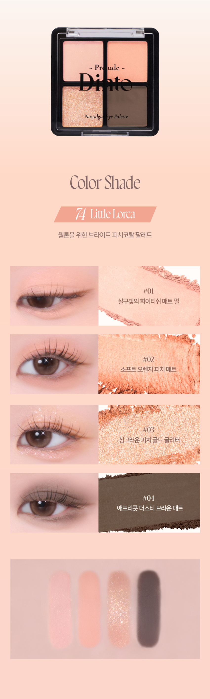 Prudence Nostalgia Eye Palette Nostalgic Eye Palette Little Alcott Little Austen 리틀 올콧 리틀 오스틴 Warm Cool Palette #Matt&GlitterPalette Prudence ~ Prudence Nostalgic Eye Palette Nostalgic Eye Palette Little Salome Little Lorca 리틀 살로메 리틀 로르카 Nostalgia Eye Palette 73, 74 고전문학 작가의 유년시절 컨셉의 생기를 불어넣어주는 다양한 텍스처 4구 섀도우 팔레트 #생기음영 #컬러무드 팔레트 #매트&글리터 Color Shade 74 Little Lorca 웜톤을 위한 브라이트 피치코랄 팔레트 #01 살구빛의 화이티쉬 매트 펄 #02· 소프트 오렌지 피치 매트 #03 싱그러운 피치 골드 글리터 #04 애프리콧 더스티 브라운 매트 Pure Coloring & Long Lasting 첫 발색 그대로- 덧발라도 맑은 음영과 컬러감을 오랜시간 유지하는 롱래스팅 빌더블 포뮬라 Multi Palette 섀도우부터 아이라인, 블러셔까지- 하나로 완성하는 멀티 유즈 아이 팔레트 1COAT 2COAT 3COAT Variety Texture #Soft Matte 가루날림 없이 물들이듯 부드럽게 밀착되는 소프트 매트 텍스처 #Matte Pearl 부드러운 매트 제형에 잔잔한 글리터가 더해진 매트 펄 글리터 텍스처 #Shine Pearl Glitter 고함량의 펄과 글리터를 함유해 유려한 빛을 주는 글리터 텍스처 본상품 정보(상품 상세, 상품 설명 등)의 내용은 협력사가 직접 등록한 것입니다. 제품명 프릴루드 딘토 노스탈지아 아이 팔레트(74 리틀 로르카) 용량 4g 제품 주요 사양 모든 피부 타입 사용기간 개봉 전 36개월 / 개봉 후 12개월 사용방법 브러쉬 또는 손을 이용하여 원하는 부위에 부드럽게 발라줍니다. 화장품책임판매업자 (주)트렌드메이커 제조국 한국 품질보증기준 본 제품에 이상이 있을 경우 공정거래위원회 고시 '소비자분쟁해결기준'에 의해 보상해 드립니다. 소비자상담 관련 전화번호 고객상담실 070-4234-4540 전성분 [74 리틀 로르카] 탈크, 마이카, 마그네슘/포타슘/실리콘/플루오라이드/하이드록사이드/옥사이드, 마그네슘미리스테이트, 칼슘티타늄보로실리케이트, 실리카, 나일론-12, 다이메티콘, 티타늄다이옥사이드, 보론나이트라이드, 폴리메틸 메타크릴레이트, 헥실라우레이트, 흑색산화철, 네오펜틸글라이콜다이에틸헥사노에이트, 적색산화철, 다이펜타에리스리틸헥사하이드록시스테아레이트/헥사스테아레이트/헥사로지네이트, 다이메티콘/비닐다이메티콘 크로스폴리머, 황색산화철, 페닐트라이메티콘, 다이아이소스테아릴말레산, 카프릴릴글라이콜, 옥틸도데실스테아로일스테아레이트, 황색4호, 글리세릴카프릴레이트, 아이소스테아릴네오펜타노에이트, 황색5호, 에틸헥실글리세린, 하이드로젠다이메티콘, 트라이에톡시카프릴릴실레인, 적색226호, 적색201호, 틴옥사이드, 정제수, 소듐클로라이드, 소듐설페이트, 토코페롤