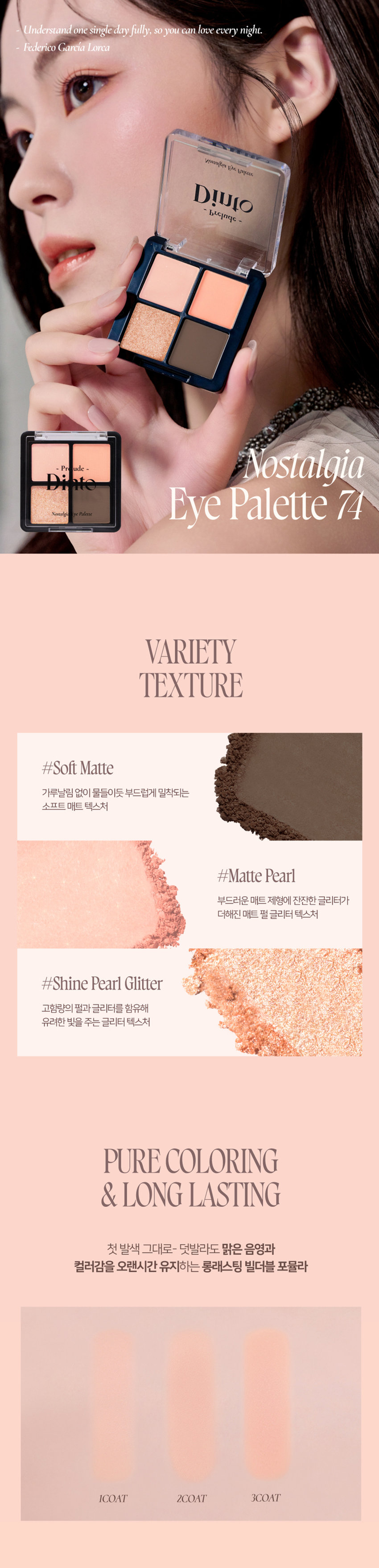 Prudence Nostalgia Eye Palette Nostalgic Eye Palette 
Little Alcott Little Austen 
리틀 올콧 리틀 오스틴 
Warm Cool Palette #Matt&GlitterPalette 
Prudence ~ Prudence 
Nostalgic Eye Palette Nostalgic Eye Palette 
Little Salome Little Lorca 
리틀 살로메 리틀 로르카 
Nostalgia Eye Palette 73, 74 
고전문학 작가의 유년시절 컨셉의 생기를 불어넣어주는 다양한 텍스처 4구 섀도우 팔레트 
#생기음영 #컬러무드 팔레트 #매트&글리터 
Color Shade 
74 Little Lorca 
웜톤을 위한 브라이트 피치코랄 팔레트 
#01 
살구빛의 화이티쉬 매트 펄 
#02· 
소프트 오렌지 피치 매트 
#03 
싱그러운 피치 골드 글리터 
#04 
애프리콧 더스티 브라운 매트 
Pure Coloring & Long Lasting 
첫 발색 그대로- 덧발라도 맑은 음영과 컬러감을 오랜시간 유지하는 롱래스팅 빌더블 포뮬라 
Multi Palette 
섀도우부터 아이라인, 블러셔까지- 하나로 완성하는 멀티 유즈 아이 팔레트 
1COAT 2COAT 3COAT 
Variety Texture 
#Soft Matte 
가루날림 없이 물들이듯 부드럽게 밀착되는 소프트 매트 텍스처 
#Matte Pearl 
부드러운 매트 제형에 잔잔한 글리터가 더해진 매트 펄 글리터 텍스처 
#Shine Pearlglitter 
고함량의 펄과 글리터를 함유해 유려한 빛을 주는 글리터 텍스처 
본상품 정보(상품 상세, 상품 설명 등)의 내용은 협력사가 직접 등록한 것입니다. 
제품명 프릴루드 딘토 노스탈지아 아이 팔레트(74 리틀 로르카) 
용량 4g 
제품 주요 사양 모든 피부 타입 
사용기간 개봉 전 36개월 / 개봉 후 12개월 
사용방법 브러쉬 또는 손을 이용하여 원하는 부위에 부드럽게 발라줍니다. 
화장품책임판매업자 (주)트렌드메이커 
제조국 한국 
품질보증기준 본 제품에 이상이 있을 경우 공정거래위원회 고시 '소비자분쟁해결기준'에 의해 보상해 드립니다. 
소비자상담 관련 전화번호 고객상담실 070-4234-4540 
전성분 (74 리틀 로르카) 
탈크, 마이카, 마그네슘/포타슘/실리콘/플루오라이드/하이드록사이드/옥사이드, 마그네슘미리스테이트, 칼슘티타늄보로실리케이트, 실리카, 나일론-12, 다이메티콘, 티타늄다이옥사이드, 보론나이트라이드, 폴리메틸 메타크릴레이트, 헥실라우레이트, 흑색산화철, 네오펜틸글라이콜다이에틸헥사노에이트, 적색산화철, 다이펜타에리스리틸헥사하이드록시스테아레이트/헥사스테아레이트/헥사로지네이트, 다이메티콘/비닐다이메티콘 크로스폴리머, 황색산화철, 페닐트라이메티콘, 다이아이소스테아릴말레산, 카프릴릴글라이콜, 옥틸도데실스테아로일스테아레이트, 황색4호, 글리세릴카프릴레이트, 아이소스테아릴네오펜타노에이트, 황색5호, 에틸헥실글리세린, 하이드로젠다이메티콘, 트라이에톡시카프릴릴실레인, 적색226호, 적색201호, 틴옥사이드, 정제수, 소듐클로라이드, 소듐설페이트, 토코페롤