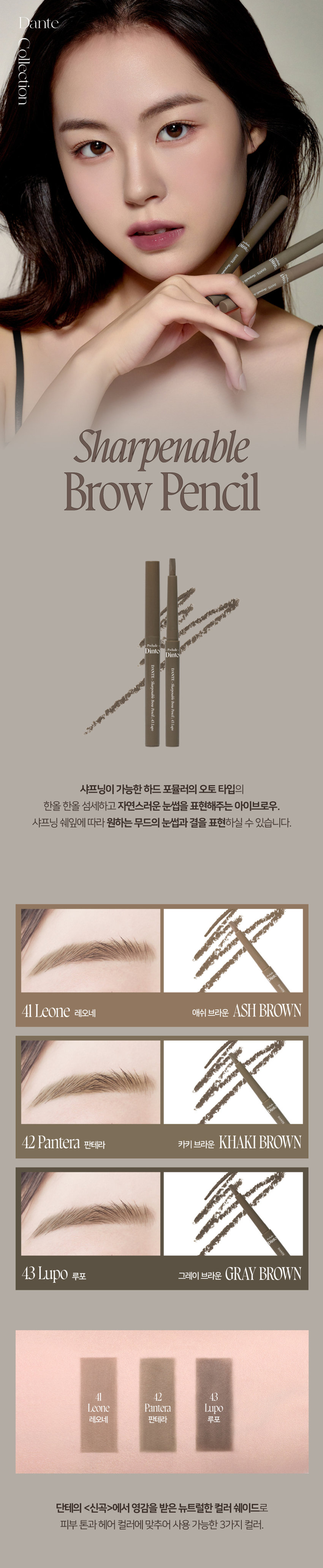Dante Collection pinto Dante Dinto ulms Shapoods Dante 기억지gnotory Dante Sharpenable Brow Pencil Prelude Dinto Prelude Dinto Dante· Dante Sharpenable Sharpenable Brow Brow Pencil ; 43 Lup⌀ Pencil ; 43 Lup⌀ 샤프닝이 가능한 하드 포뮬러의 오토 타입의 한올 한올 섬세하고 자연스러운 눈썹을 표현해주는 아이브로우. 샤프닝 쉐잎에 따라 원하는 무드의 눈썹과 결을 표현하실 수 있습니다. Dante 41 Leone 레오네 애쉬 브라운 ASH BROWN DAN 42 Pantera 판테라 카키 브라운 KHAKI BROWN Dante 43 Lupo 루포 그레이 브라운gRAY BROWN 41 42 43 Leone Pantera Lupo 레오네 판테라 루포 단테의 <신곡 style=