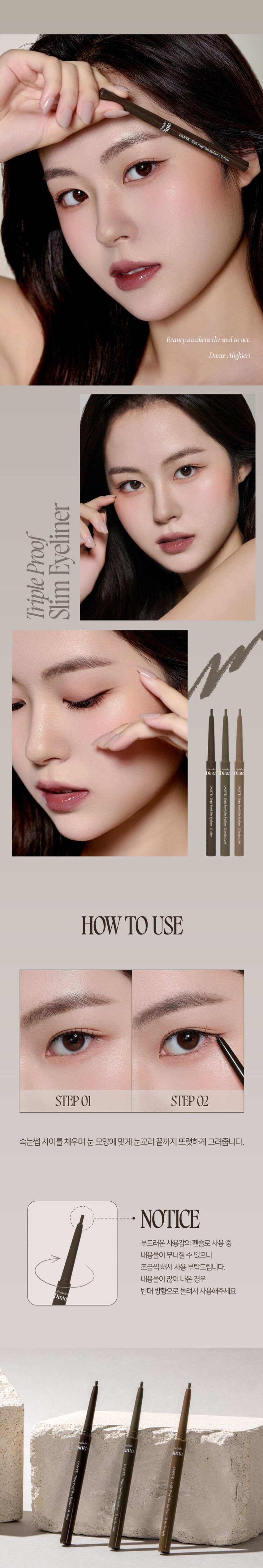 Danto Collection Dinto Danto DANTE-Triple Proof Slim Eyeliner : 51 Abyss 2mm 소프트 텍스처로 부드럽게 크리미하게 발리고 빠르게 픽싱되어 오랜 시간 섬세한 무드를 연출하는 아이라이너. 그림자 같은 소프트한 컬러감으로 자연스럽게 또렷한 눈매를 연출합니다. 자연스럽게 선명한 눈매 Dinto Danto WARM BLACK 51 Abyss 어비스 웜 블랙 깊이감이 더해진 눈매 Dinto Danto ASH DARK BROWN 52 In the Dark 인더다크 애쉬 다크 브라운 분위기 있는 눈매 Oink DANTE ASH BROWN 53 In the Light 인 더 라이트 애쉬 브라운 51 52 53 Abyss In the Dark In the Light 어비스 인더다크 인더라이트 단테의 <신곡>에서 영감을 받은 음영 컬러 쉐이드로 원하는 무드에 맞추어 사용 가능한 3가지 컬러. Triple Proof Slim Eyeliner Beauty awakens the soul to act. -Dante Alighieri Prelude Dinto DANTE- Triple Proof Slim Eyeliner ; 52 In the Dark 51 Abyss Prelude Dinto DANTE- Triple Proof Slim Eyeliner ; 53 In the Light Dante CollectionSLIM & DEFINE 섬세한 드로잉 가능한 2mm 초슬림 펜슬 라이너. 속눈썹 사이 빈틈을 꼼꼼하게 채우고 얇고 정교하게, 자연스럽고 선명한 눈매를 연출합니다. 2mm Prelude SOFT & CREAMY 촉촉하고 부드러운 발림성을 가진 크리미 텍스처로 예민한 눈가에 자극없이 손쉽게 그릴 수 있으며, Dense-Structure 기술을 적용해 심마름이나 부러지지 않도록 개발되었습니다. TRIPLE PROOF 실키하고 부드러운 발림성과 빠르고 강력한 픽싱력을 자랑하며, 땀, 물, 스머지에도 오랜시간 선명하게 유지되는 트리플 프루프 라이너. 색소 휘발성분 실리콘픽서 물,땀,피지 [도포 직후 휘발성분 증발] Skin [건조후] 번짐 Test 수분 Test 유분 Test *소비자의 이해를 돕기 위해 연출된 이미지로 개인 차가 있을 수 있습니다. Eyeliner Proof Triple Slim Piclade Prelude Dinto Dinto DANTE. DANTE. DANTE. 지속신· Trispoons.com Trisphonds-for Proofsim Exampleser/51 재생7200185:20000paig Epplari 중요'(12시구미25 Abyss HOW TO USE STEP 01 STEP 02 속눈썹 사이를 채우며 눈 모양에 맞게 눈꼬리 끝까지 또렷하게 그려줍니다. NOTICE 부드러운 사용감의 펜슬로 사용 중 내용물이 무너질 수 있으니 조금씩 빼서 사용 부탁드립니다. 내용물이 많이 나온 경우 Prelude 반대 방향으로 돌려서 사용해주세요 Dinto into into Prelude Ointo DANTE DANTE DANTE- Triple Triple Triple Proof Proof Slim Slim Eyeliner: 52In In the Dark 53In the Light Prelude~ Dinto Dinto Pohale Dint⌀ Fuluk Dint⌀ IFFE Expal Fackers Roor to Far WELLING lighticales Bwet-Chille 의6/20ml Wih/Phot ~ Dinto Dinto Dinte Dink Dinto Dinte ~ Prelude Dinto's All Items ~ ···· Protodo Producted Preclands Poolude Pacled Poolodo Dint⌀ Dinto Dinto Dint⌀ Dinto Dinto Dinto Dinto HEAS - 선택하고 - - 수 네 OF La Belle Rose Plumping Lip Tint Nostalgia Eye Palette 라벨르 로즈 플럼핑 립 틴트 노스탈지아 아이 팔레트 Sharpenable Brow Pencil Triple Proof Slim Eyeliner 샤프너블 브로우 펜슬 트리플 프루프 슬림 아이라이너 Pikek ·Phokak ·Polede Dinto Dinto Dinto Prohn Prehale Dinto Dinto 一 一 "co⌀nthater W.Mr/M/m NT%%//2000 Dinto Blur-Matte Liquid Foundation Pixie Dust Loose Powder 블러 매트 리퀴드 파운데이션 픽시 더스트 루스 파우더 본상품 정보(상품 상세, 상품 설명 등)의 내용은 협력사가 직접 등록한 것입니다.상품정보 제공고시 제품명 1061149 프릴루드 딘토 단테 트리플 프루프 슬림 아이라이너 51 어비스 용량 0.14 g 제품 주요 사양 모든 피부 타입 사용기간 개봉 전 36개월 / 개봉 후 12개월 사용방법 속눈썹 사이를 채우며 눈모양에 맞게 라인을 그려줍니다. 화장품책임판매업자 (주)트렌드메이커 제조국 한국 기능성화장품의 경우 무 식품의약안정성 심사 필유무 사용할때의 주의사항 1. 화장품 사용 시 또는 사용 후 직사광선에 의하여 사용 부위가 붉은 반점, 부어오름 또는 가려움증 등의 이상 증상이나 부작용이 있는 경우에는 전문의 등과 상담할 것 2. 상처가 있는 부위 등에는 사용을 자제할 것 3. 보관 및 취급 시 주의사항 가) 어린이의 손이 닿지 않는 곳에 보관할 것 나) 직사광선을 피해서 보관할 것 4. 눈에 들어갔을 때에는 즉시 씻어낼 것 품질보증기준 본 제품에 이상이 있을 경우 공정거래위원회 고시 '소비자분쟁해결기준'에 의해 보상해 드립니다. 소비자상담 관련 전화번호 고객상담실 070-4234-4540 전성분 [51 어비스] 트라이메틸실록시실리케이트, 흑색산화철, 메틸트라이메티콘, 합성왁스, 아이소헥사데칸, 적색산화철, 마이카, 세레신, 황색산화철, 폴리글리세릴 -2트라이아이소스테아레이트, 카나우바왁스, 세테아릴알코올, 아크릴레이트,스테이릴이코폴리아트,다이메티콘아타크릴레이트코폴리머, 아이소프로필티타늄트라이아이소스테아레이트, 티타늄디옥사이드, 다이메티콘, 메티콘, 알루미늄하이드록사이드 [52 인 더 다크] 트라이메틸실록시실리케이트, 메틸트라이메티콘, 흑색산화철, 합성왁스, 황색산화철, 아이소헥사데칸, 티타늄디옥사이드, 마이카, 세레신, 적색산화철, 폴리글리세릴 -2트라이아이소스테아레이트, 카나우바왁스, 세테아릴알코올, 아크릴레이트/스테아릴아크릴레이트/다이메티콘메타 크릴레이트코폴리머, 알루미늄하이드록사이드, 아이소프로필티타늄트라이아이소스테아레이트, 다이메티콘, 메티콘 [53 인 더 라이트] 트라이메틸실록시실리케이트, 메틸트라이메티콘, 마이카, 합성왁스, 황색산화철, 아이소헥사데칸, 흑색산화철, 적색산화철, 세레신, 티타늄디옥사이드, 카나우바왁스, 폴리글리세릴 -2트라이아이소스테아레이트, 세테아릴알코올, 아크릴레이트/스테아릴아크릴레이트/다이메티콘메타 크릴레이트코폴리머, 다이아이소스테아릴말레이트, 메티콘, 다이메티콘, 아이소프로필티타늄트라이아이소스테아레이트, 알루미늄하이드록사이드