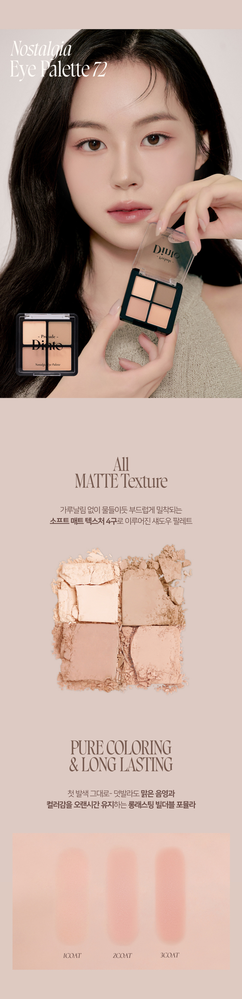 고전문학 작가의 유년시절 컨셉의 퍼스널 피부톤을 위한 올매트 4구 섀도우 팔레트#정석음영 #퍼스널피부톤 팔레트 #올매트섀도우가루날림 없이 물들이듯 부드럽게 밀착되는 소프트 매트 텍스처 4구로 이루어진 섀도우 팔레트첫 발색 그대로- 덧발라도 맑은 음영과 컬러감을 오랜시간 유지하는 롱래스팅 빌더블 포뮬라72 Little Austen뮤트 21-23호를 위한 베이직 음영 4구#01살구빛 한방울 감미로운 베이지#02농밀한 더스티 로지브라운#03붉은 기가 비치는 버건디 그레이#04핑크빛이 감도는 토스트 샐몬71 Little Alcott리틀 올콧리틀 오스틴리틀 살로메리틀 로르카NostalgiaEye Palette뮤트음영 #올매트팔레트웜쿨음영 #매트&글리터팔레트Nostalgic Eye PaletteNostalgic Eye PaletteNostalgic Eye PaletteNostalgia Eye PaletteNostalqiaEye Palette72Palette72Eye NostalgiaWe have all a better guide in ourselves, ifwe would attend to it, , than any other person can be.Jane Austen