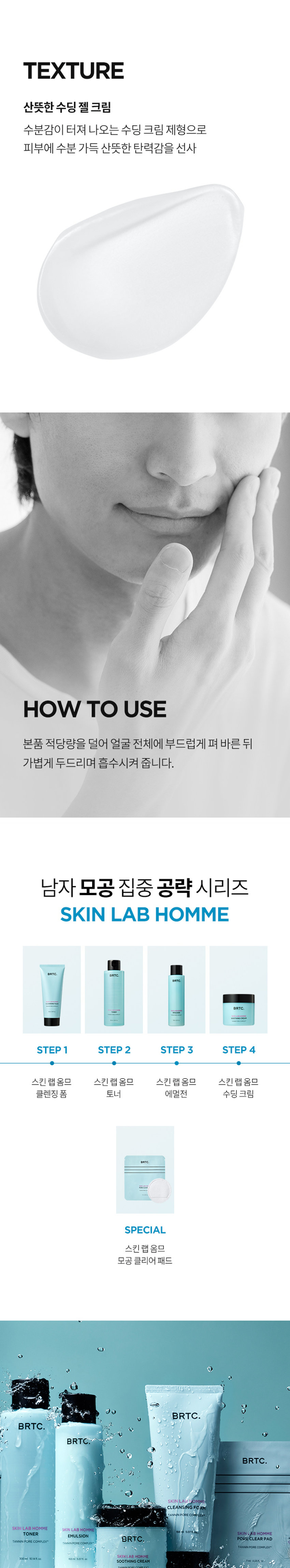 남자를 위한 집중탄력 탱글크림_AB HOM ME SERIES SOOTHING CREAM 남자피부 주름개선기능성화장품 BRTC. SKINLAB HOMME POINT1 POINT 2 POINT 3 목허성분 트라이앵글 집중 탄력 남자피부3대고민 옴므 시리즈로 확실하게 고민 연구소 BRTC. SKIN LAB POINT 1 모공케어 특허성분 TANNIN PORE COMPLEXTM 모공케어 특허성분이 함유되어 HISEMIC 남자의 모공고민을 덜어주고 매끈하고 깨끗한 피부케어 모공 수렴과 피지 케어를 해주어 못한 피부로 케어해주는 TC의 특허성분입니다 = 특허등록제0955389호 김종태 탄닌포어콤플렉스의 모공수렴효과 *상기내용은 원료적 특성에 한함 POINT 2 트라이앵글 집중탄력케어 콜라겐X히알루론산X엘라스틴 피부 탄력3요소를 함유한 탱글탱글수딩크림이 힘없는 피부에 트라이앵글 집중 탄력 시너지 BRTC. SOOTHINGCREAM 탄력 부분 기 컬 콜라겐 피부를 지탱하는 엘라스틴 히알루론산 콜라겐기둥을 피부분 공간 연결 콜라겐,엘라스틴,히알루론산을 크림한통에 모두 담아 빈틈없는탄력케어완성 POINT 3 저자극수딩크림 피부자극테스트를 완료하여 예민한 피부 해도한 생각 고 사용 가능 BRTC. 피부자금 SOOTHANGHEAM FRAGRANCE NOTE HerbCitrusWoody 시트러스의투명하고청량한느낌으로시작해 잔잔한우디 노트가구래도움20 용인생각합니다.