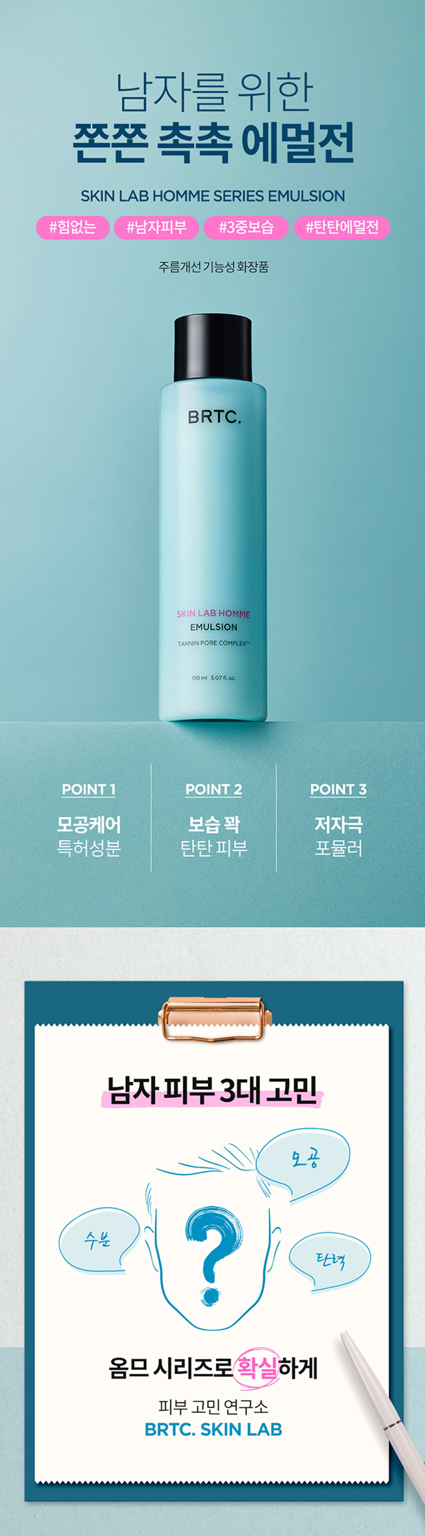 남자를 위한 쫀쫀촉촉 에멀전 SKIN LAB HOM MESERIESEMULSION #힘없는 #남자피부 #탄탄에멀전 주름개선기능성화장품 POINT1 목공케어 어 보습 탄탄 피부 남자피부3대고민 옴므시리즈로 확실하게 BITCKLAB POINT1 모공케어 특허성분 TANNIN PORE COMPLEXTM 모든 가능성 성분이 함유되어 비알티씨의 남자의 모공 고민을 덜어주고 매끈하고 깨끗한 피부 케어 av 모금수련과 피자 헤어를 해주는 C의 특허성분입니다 · 김동태 특허등록제0955389호 탄닌포어콤플렉스의 피지조절효과 '상기 내용은 원료적 특성에 한함 POINT2 3중보습 촉촉 에멀전 남자 피부 건조함과 답답함에서 해방 트리플 히알루론산이 함유된 모이스처 에멀전 제형이 메마른 피부에 답답함 없이 촉촉하게 수분 공급 BRTC. 소듐하이알루로네이트 겉보습 케어 소듐아세틸레이티드하이알루로네이트 중분자 히알루론산 수분 지속력케어 하이드롤라이즈드하이알루로닉애씨드 저분자 히알루론산 깊은 보습 고분자, 중분자, 저분자 트리플 히알루론산이 함유되어 피부 결을 매끈하게 정돈하고 사이사이 수분 에너지 충전 POINT 3 저자극촉촉 에멀전 피부 자극테스트를 완료하여 예민 한 피부에도 안심하고 사용 가능 BRTC. 페부트 완료 FRAGRANCE NOTE Herb Citrus Woody 시트러스의 투명하고 청량한 느낌으로 시작해 잔잔한 우디 노트가 오래도록 깊이 성장인活ス停止 Midd Lila , Lavender,ginger Base notes.Amber Woody INGREDIENTS 푸른연꽃수 히알루론산 히알부분산복합물로 무열매추출물 아프리카에서 생명의 나무로 불리는 피부를 구성하는 성분으로 풍부한 영양 TEXTURE 쫀쫀촉촉모이스처에멀전 에멀전 제형이 극 일반적인 정보 관심 등 장관 ね備えた高架空間電力高荷自容器を HOW TO USE 트너 사용 후 본품: 적당량을 하여 얼굴 전체에 부드럽게 펴바른 뒤 가볍게 두드리며 흡수시켜줍니다 남자모공집중공략시리즈 SKIN LAB HOMME STEP1 STEP2 STEP3 STEP4 스킨랩음폼 스킨랩올전 스킨랩올림 스타일窓口 태파이2를 운러 본상품정보, 상품성시, 상품설명등)의 내용은 협회사가 직접 문의, 확인원 것입니다. PRODUCT INFORMATION 비알티씨스킨랩옴므시리즈에멀전 화장품 제조업자 한국콜마(주) 제조일로부터36개월 화장품유무 상품상세참조 리어린이의 손이 닿지 않는 곳에 보관할 것