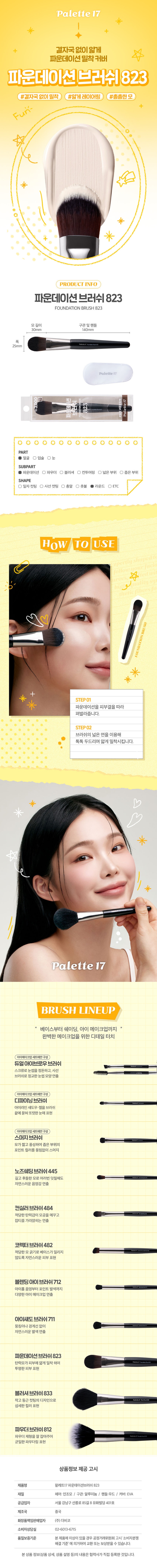 메이크업 아티스트의 손길처럼 팔레트17 파운데이션 브러시 파운데이션, 크림 등을 바르기 좋은 브러시 부드러운 모질로 뭉침 없이 고르게 발색 가능 고급스럽고 세련된 분위기의 블랙 우드 핸들 들뜸 없는 밀착 베이스를 연출할 때 추천 #밀착레이어링 #윤광피부 Part SubPart 얼굴 ■파운데이션 □눈 □파우더 □입술 □블러셔 □쉐딩 □하이라이터 □코렉터 □컨실러 ■크림 제품특징 파운데이션, 크림용 브러쉬 베이스 메이크업 시 파운데이션 등을 바를 때 사용하는 브러쉬 Palette PaletterT Daiso recommends 이렇게 활용할 수 있어요 이렇게 세척해 주세요! 1. 브러시가 오염된 경우 미지근한 물에 중성 세제나 전용 클리너로 털어내듯이 세척해 주세요. 2. 티슈나 타월로 물기를 제거하고 그늘진 곳에서 완전히 건조시킨 후 사용해 주세요. Daiso notice 꼭 짚고 넘어가세요! 지정된 용도 외에 다른 용도로 사용하지 마세요. 유아, 소아의 손에 닿지 않는 곳에 보관하세요. 청결하고 건조한 곳에 보관하세요. 상품구성 ① ① 브러시1개 사이즈 약16.5cm 약 2.5 cm 사이즈는재는방법에따라 오차가 생길 수 있으며, 색상은모니터설정에따라차이가있을 수 있습니다. 표시 사항 품번:1062233 품명:팔레트17파운데이션브러쉬 품질표시 재질: 인조모, 알루미늄, 우드 원산지: 중국 용도: 피부 화장시 사용 수입원 및 제조판매원: (주)더비코, 서울 강남구 선릉로 85길 8유화빌딩 401호 소비자상담실: 02-6013-6715 반품 및 교환장소:구입처 및 판매원 ·본제품에 이상이 있을 경우 공정거래위원회 고시'소비자 분쟁해결 기준 에 의거하여 교환 또는 보상받을 수 있습니다. MADE IN CHINA