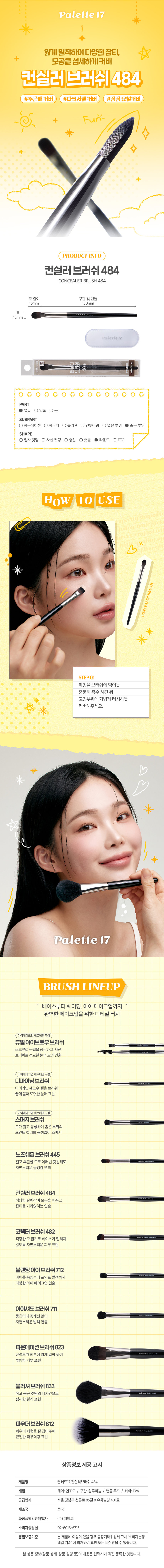 메이크업 아티스트의 손길처럼팔레트17 컨실러 브러시컨실러나 크림을 바르기 좋은 브러시부드러운 모질로 뭉침 없이 고르게 발색가능고급스럽고 세련된 분위기의 블랙 우드 핸들섬세하게 잡티를 가리고 싶을 때 추천#잡티커버제품특징컨실러, 크림용 브러쉬잡티를 가리거나 크림을 바를 때 사용하는 브러쉬이렇게 활용할 수 있어요이렇게 세척해 주세요!1. 브러시가 오염된 경우 미지근한 물에 중성 세제나 전용 클리너로 털어내듯이 세척해 주세요.2. 티슈나 타월로 물기를 제거하고 그늘진 곳에서 완전히 건조시킨 후 사용해주세요.꼭 짚고 넘어가세요!지정된 용도 외에 다른 용도로 사용하지 마세요.유아, 소아의 손에 닿지 않는 곳에 보관하세요.청결하고 건조한 곳에 보관하세요.상품구성① 브러시 1개사이즈약16cm표시 사항품번:1062235품명:팔레트17컨실러브러쉬품질표시재질: 인조모, 알루미늄, 우드원산지: 중국용도: 피부화장시 사용수입원 및 제조판매원: (주)더비코,서울 강남구 선릉로85길8 유화빌딩 401호소비자상담실: 02-6013-6715반품 및 교환장소: 구입처 및 판매원·본 제품에 이상이 있을 경우 공정거래위원회 고시 소비자 분쟁해결 기준에 의거하여 교환 또는 보상 받을 수 있습니다.MADE IN CHINA