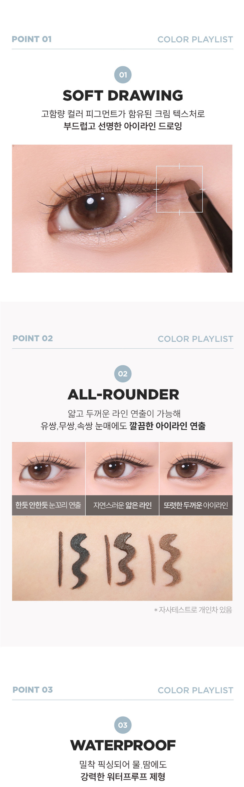 EYE
GEL LINER
선명한 라인부터 스머징까지!
부드러운 드로잉
01 젤 블랙
02 젤 브라운
03펄 브라운
BONCEPT by TONYMOLY
본셉젤 아이라이너
|◀ II ▶|
03:22 3Color
BONCEPT
#밀착픽싱
#국민젤라이너
#워터프루프
Soft Drawing All-Rounder
크림 텍스처로 유쌍, 무쌍, 속쌍까지
부드럽고 선명한 어떤 눈매도 깔끔한
라인 드로잉 아이라인 연출
Waterproof Mild-Formula
밀착 픽싱되어
물, 땀에도 강력한 눈에 저자극
워터프루프 아이라이너 마일드 포뮬러
BONCEPT TONYMOLY
B.
COLOR PLAYLIST
선명한 라인부터 스머징까지 부드러운 드로잉
Gel Blackgel Brown Pearl brownPOINT 01 COLOR PLAYLIST
01
SOFT DRAWING
고함량 컬러 피그먼트가 함유된 크림 텍스처로
부드럽고 선명한 아이라인 드로잉
POINT 02 COLOR PLAYLIST
02
ALL-ROUNDER
얇고 두꺼운 라인 연출이 가능해
유쌍,무쌍,속쌍 눈매에도 깔끔한 아이라인 연출
한듯 안한듯 눈꼬리 연출 자연스러운 얇은 라인 또렷한 두꺼운 아이라인
て 313
* 자사테스트로 개인차 있음
POINT 03 COLOR PLAYLIST
03
WATERPROOF
밀착 픽싱되어 물, 땀에도
강력한 워터프루프 제형워터프루프 효과 테스트 완료
시험 제품 본셉젤 아이라이너01 젤 블랙
목고서
시험 기관 피엔케이피부임상연구센타(주)
시험 기간 2025.03.31 ~ 04.02
시험 대상자 선정 및 제외기준을 만족하는
만 20~60세 성인 여성 22명
POINT 04 COLOR PLAYLIST
04
MILD FORMULA
눈에 저자극 마일드 포뮬러
피부저자극 테스트 완료
시험 제품 본셉 젤 아이라이너 01 젤 블랙 결과 보고세 요덕군
시험 기관 피엔케이피부임상연구센타(주) 스
시험 기간 2025.04.02 ~ 04.04
시험 대상자 선정 및 제외기준을 만족하는
만 20~55세 성인남녀 33명
BONCEPTgEL EYELINER
COLOR CHART
01gEL BLACK 선명한 정석 딥 블랙
Gel Black
01 젤 블랙
02gEL BROWN 부드러운 분위기 연출 내추럴 브라운
Gel Brown
02 젤 브라운
03 PEARL BROWN 밀키한 브라운에 미세펄이 콕콕 펄 브라운
Pearl Brown
03 펄 브라운
* 개인차 있음BONCEPTgEL EYELINER
HOW TO USE
1 2 3
적당량의 내용물을 점막부터 눈꼬리까지 남은 양으로 부드럽게
용기 입구 또는 리드를 브러쉬의 각도를 조절해 아이라인을 스머징
이용해 양조절을 원하는 굵기로 해주면 더욱 자연스러운
해줍니다. 아이라인을 그려줍니다. 라인 연출이 가능합니다.
Bonceptgel Eyeliner
|◀ II ▶|
NOTICE
UN
DLoiGN
MII
01 젤제형 특성상 뚜껑을 장시간 열어둘 경우 내용물이 마를 수 있으니
사용중에는 리드를 닫아주시고 사용 후 즉시 뚜껑을 닫아 보관해주세요.
02 고함량 컬러 피그먼트가 함유된 크림제형으로 소량을 묻혀 용기 입구나
리드를 이용해 양조절 후 사용하시면 더욱 깔끔한 연출이 가능합니다.
03 눈에 사용하는 제품으로 브러쉬는 청결을 유지해주세요.
사용 후 부드럽게 세척하고 충분히 건조한 후 보관하세요.
04 직사광선이나 고온에 장시간 노출될 경우 제형이 변질될 수 있으니
반드시 서늘하고 건조한 곳에 보관하세요.|◀ ▶| EYE MAKE UP LOOK
LOOK BOOK
Eyeliner
잉크 리퀴드 아이라이너
01 제트 블랙
MAKE UP
BONCEPT4 TONYMOLY
0:32
젤 아이라이너 3:11
02 젤브라운 (스머징)
수퍼 픽싱
아이브로우
01 그레이브라운
슬림 픽싱
브로우 카라
01 그레이브라운
EyeBrowBONCEPT
토니모리의 기술력을 담은
나만의 컬러 큐레이터 본셉
BONCEPT
Slim
Fixing
Brow
Cara
Fudini was
Ink
Ink
Liguid
BONCEPT
Liquid
B Eye
B Eye
Liner
Liner
BONCEPT TONYMOLY
WATERPROOF EYELINER
WATERPROOF EYELINERgEL EYELINER INK LIQUID EYELINER
워터프루프 아이라이너 젤 아이라이너 잉크 리퀴드 아이라이너
B. B. B.
B. B.
#섬세한라인 #스머징라인 #선명한라인
#브러쉬라이너 #젤라이너 #잉크라이너
섬세한 아이라인을 아이라인부터 스머징까지 고함량 컬러 피그먼트로
완성해주는 다양한 연출이 가능한 또렷하고 선명한
브러쉬 타입 아이라이너 아이라이너 잉크 리퀴드 아이라이너
지속력 지속력 지속력
발색력 발색력 발색력
발림성 발림성 발림성본 상품 정보(상품 상세, 상품 설명 등)의 내용은 협력사가 직접 제작/작성한 것입니다.
상품 정보 제공 고시
제품명 본셉 젤 아이라이너
01 젤 블랙 / 02 젤 브라운 / 03 펄 브라운
내용물의 용량 또는 중량 3.5g
제품 주요사양 모든 피부 타입
제조번호 및 사용기간 개봉 전 36개월 / 개봉 후 6개월
사용방법 전용 브러쉬에 적당량의 내용물을 묻혀
눈매에 따라 라인을 그려줍니다.
식품의약품안전처 기능성 제품 아님. 심사 무
심사필유무(기능성화장품)
화장품제조업자 (주)코코
화장품책임판매업자 (주)토니모리
제조국 한국
전성분 01 젤 블랙
사이클로펜타실록세인, 흑색산화철, 트라이메칠실록시실리케이트,
아이소도데케인, 세레신, 마이카, 황색산화철, 합성왁스,
마이크로크리스탈린왁스, 폴리글리세릴-2트라이아이소스테아레이트,
다이메틴에이코사놀에이트/헥사스테아레이트)헥사로지네이트, 폴리아이소부텐, 티타늄디옥사이드, 적색산화철,
브이피/헥사데센코폴리머, 폴리하이드록시스테아릭애씨드,
다이스테아다이모늄헥토라이트, 아이소프로필티타늄트라이아이
소스테아레이트, 실리카, 레시틴, 프로필렌카보네이트, 실리카
다이메틸실릴레이트, 아이소프로필미리스테이트,
에틸헥실팔미테이트, 아이소스테아릭애씨드, 에틸헥실글리세린,
폴리글리세릴-3폴리리시놀리에이트, 글리세릴카프릴레이트,
다이메티콘, 알루미늄하이드록사이드, 메티콘, 정제수,
동백나무꽃추출물, 부틸렌글라이콜, 1,2-헥산다이올,
포트마리골드꽃추출물, 프로방스장미꽃추출물
02 젤 브라운
사이클로펜타실록세인, 트라이메칠실록시실리케이트, 흑색산화철,
아이소도데케인, 황색산화철, 적색산화철, 티타늄디옥사이드, 세레신,
마이크로크리스탈린왁스, 합성왁스, 폴리글리세릴-2트라이아이
소스테아레이트, 폴리아이소부텐, 다이펜타에리스리틸헥사하이드록
시스테아레이트/헥사스테아레이트,헥사르지네이트, 브이피/
헥사데센코폴리머, 아이소프로필티타늄트라이아이소스테아레이트,
폴리하이드록시스테아릭애씨드, 다이스테아다이모늄헥토라이트,
실리카, 레시틴, 실리카다이메틸실릴레이트, 프로필렌카보네이트,
아이소프로필미리스테이트, 에틸헥실팔미테이트, 아이소스테아릭애씨드, 에틸헥실글리세린, 마이카, 폴리글리세릴-3폴리리시놀리에이트,
알루미늄하이드록사이드, 글리세릴카프릴레이트, 다이메티콘, 메티콘,
정제수, 동백나무꽃추출물, 부틸렌글라이콜, 1,2-헥산다이올,
포트마리골드꽃추출물, 프로방스장미꽃추출
03 펄 브라운
사이클로펜타실록세인, 트라이메칠실록시실리케이트, 마이카,
아이소도데케인, 흑색산화철, 적색산화철, 합성플루오르플로고파이트,
세레신, 티타늄디옥사이드, 합성왁스, 마이크로크리스탈린왁스,
폴리글리세릴-2트라이아이소스테아레이트, 다이펜타에리스리틸
헥사하이드록시스테아레이트/헥사스테아레이트,헥사르지네이트,
폴리아이소부텐, 브이피/헥사데센코폴리머, 폴리하이드록시스테아릭
애씨드, 다이스테아다이모늄헥토라이트, 실리카, 레시틴, 실리카
다이메틸실릴레이트, 프로필렌카보네이트, 아이소프로필미리스테이트,
에틸헥실팔미테이트, 아이소스테아릭애씨드, 에틸헥실글리세린,
아이소프로밀티타늄트라이아이소스테아레이트,
폴리글리세릴-3폴리리시놀리에이트, 글리세릴카프릴레이트,
다이메티콘, 알루미늄하이드록사이드, 틴옥사이드, 메티콘, 정제수,
동백나무꽃추출물, 부틸렌글라이콜, 1,2-헥산다이올,
포트마리골드꽃추출물, 프로방스장미꽃추출물
사용할 때의 주의사항 1. 화장품 사용 시 또는 사용 후 직사광선에 의하여 사용부위가
붉은 반점, 부어오름 또는 가려움증 등의 이상 증상이나
부작용이 있는 경우에는 전문의 등과 상담할 것.
2. 상처가 있는 부위 등에는 사용을 자제할 것.
3. 보관 및 취급 시 주의사항
가) 어린이의 손이 닿지 않는 곳에 보관할 것.
나) 직사광선을 피해서 보관할 것.
4. 눈에 들어갔을 때에는 즉시 씻어낼 것.
품질 보증 기준 공정거래위원회고시 소비자분쟁해결기준에 의거함
소비자 상담실 080-356-2222