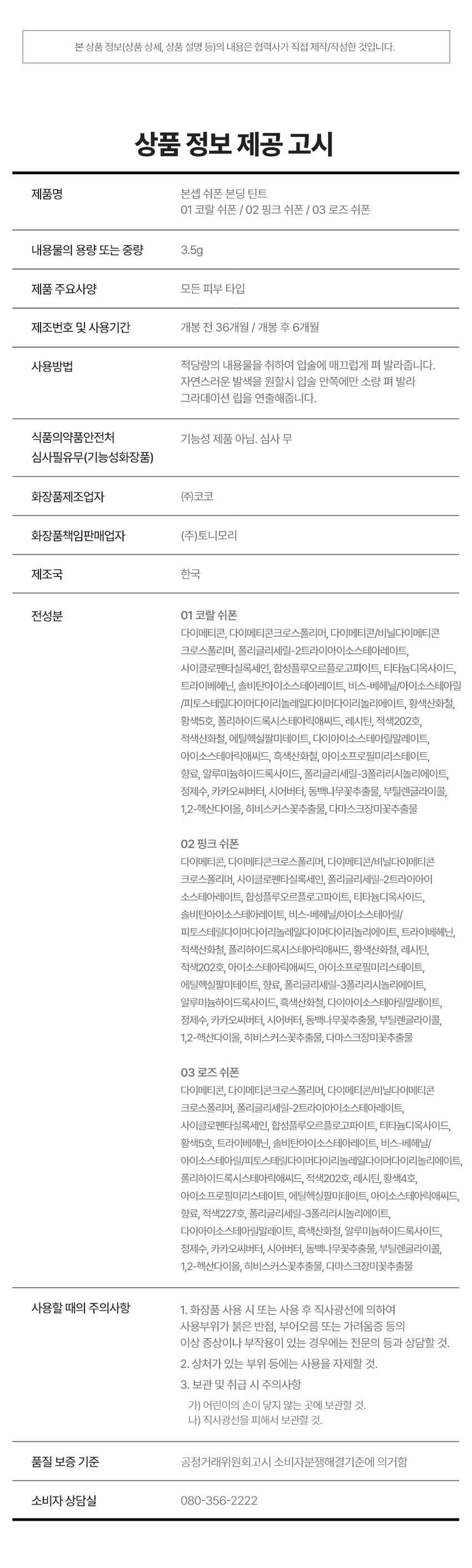 CHIFFON BONDING TINT 3 COLORS 3.5g 입술부터 치크까지 24시간 가볍게 착붙! 톤별 착붙! 완벽 립 페어링 BONCEPT by TONYMOLY 본셉 쉬폰 본딩 틴트 |◀ II 3.5g 3 Colors の #보송블러리 피 Bupung Chino O #24H컬러본딩 #딱붙틴트 #립앤치크 ○ Chiffon Bonding Tint BON Chiffon Bonding Tint B. COLOR PLAYLIST 24시간 쉬폰처럼 가볍고 보송하게 밀착되는 쉬폰 본딩 틴트BONCEPT by TONYMOLY 보송 블러리 딱붙틴트 24H 컬러본딩 립앤치크 Tint Bonding Chiffon Chiffon Bonding Tint ◀ II ▶| COLOR PLAYLIST POINT 01 POINT 02 CHIFFON TEXTURE LONG LASTING 쉬폰처럼 가볍고 입술에 편안하게 강력 본딩! 부드럽게 밀착되는 24시간 밀착되는 한 겹 레이어링 롱래스팅 벨벳 틴트 POINT 03 POINT 04 HYPOALLERGENIC INGREDIENT 건조한 입술에도 식물성 & 플라워 가볍고 편안하게 사용 가능한 추출물로 입술에 영양 부여 저자극 립틴트 *원료적 특성에 한함POINT 01 COLOR PLAYLIST 01 CHIFFON TEXTURE 24시간 쉬폰처럼 가볍고, 보송하게 밀착되는 한 겹 레이어링 텍스처01 02 03 코랄쉬폰 핑크쉬폰 로즈쉬폰POINT 02 COLOR PLAYLIST 02 LONG LASTING 입술에 편안하게 강력 본딩! 24시간 밀착되는 롱래스팅 벨벳 틴트 사용 직후 장시간 후 문질러도 컬러가 밀착되어 밀리지 않는 강력 본딩개인차 있을 수 있음 B. #24시간 색상 지속 #인체적용시험 24시간 컬러 지속 결과 보고서 요약은 인체적용테스트로 증명 완료! 시험 제품 본셉 쉬폰 본딩 틴트 01 코랄쉬폰 인체적용 테스트 완료 시험 기관 피엔케이피부임상연구센타(주) 시험 기간 2025.03.31 ~04.02 24시간 컬러 지속 시험 대상 성인 22명 테스트완료 시험 조건 발색하여 24시간 후피부 측정 81dW00 03 24시간 색상 지속에 대한 인체적용시험 사용 직후 사용 24시간후 POINT 03 COLOR PLAYLIST 03 HYPOALLERGENIC 건조한 입술에도 가볍고 편안하게 사용 가능한 저자극 립틴트 B. #저자극테스트완료 #인체적용시험 저자극테스트 인체적용테스트로 증명 완료! 결과 보고서 요약문 시험 제품 본셉쉬폰 본딩 틴트 01 코랄 쉬폰 - 시험 기관 피엔케이피부임상연구센타(주) 시험 기간 2025.04.02 ~04.04 인체적용 테스트 완료 시험 대상 성인 33명 저자극 테스트 완료 시험 조건 첩포 제거 1시간후, 24시간 후의 피부자극지수 COMPLETED 191531 *개인차 있을 수 있음 CHIFFON BONDING TINT COLOR CHART LIGHT BO BO Pink Chiffon Coral Chiffon BO 01 코랄 쉬폰 02 핑크쉬폰 BO B WARM COOL Rose Chiffon 03 로즈 쉬폰 E L d DARK Coral Chiffon #차분뽀용 #웜톤추천 01 코랄 쉬폰 뽀얗게 물든 차분한 코랄 베이지 Pink Chiffon #여리뽀용 #쿨톤 추천 02 핑크 쉬폰 포근함을 담은 은은한 쿨핑크 Rose Chiffon #생기뽀용 #뉴트럴 추천 03 로즈쉬폰 톡! 터지는 생기를 머금은 레드로즈CHIFFON BONDING TINT LAYERING TIP WARM 웜톤 찰떡 생기 톡톡코랄 립 BASE Coral Chiffon 01 코랄 쉬폰 POINT Rose Chiffon 03 로즈쉬폰 COOL 쿨톤 찰떡 포근핑크립 BASE Pink Chiffon 02 핑크쉬폰 POINT Rose Chiffon 03 로즈쉬폰 INGREDIENT 식물성 & 플라워 추출물로 입술에 영양 부여 MOISTURIZING I HYDRAT ING & NOURISHING |◀ ▶| INGREDIENT PLAYLIST 히비스커스꽃 다마스크 장미꽃 동백나무꽃 Hydrating & Nourishing Hydrating & Nourishing Hydrating & Nourishing CE d 시어버터 카카오씨버터 Moisturizing Moisturizing * 상기 내용은 원료적 특성에 한함 LIP MAKE UP LOOK LOOK BOOK Lip Item BON OVER LIP 워터 베일 틴트 03 로즈워터 FULL LIP MAKE UP BONCEPT4 TONYMOL 글레이즈 딥핑 틴트 03 로즈딥핑 Eyeliner 쉬폰본딩 틴트 02 핑크쉬폰 젤 아이라이너 03 펄브라운 Cheek CHIFFON TINT BONDING ONCEPTCHIFFON BONDING TINT HOW TO USE 그라데이션 풀립 01 은은한입술 연출 입술 안쪽부터 바깥쪽까지 채우듯 자연스럽게 펴 발라줍니다. 02 선명한 입술 연출 입술 안쪽부터 바깥쪽까지 2~3번 레이어링하여 발라줍니다. Chiffon Bonding Tint |◀ ▶| NOTICE 01 디스플레이 해상도와 밝기에 따라 실제 제품의 색상과 다르게 보일 수 있습니다. 02 사용 후에는 뚜껑을 꼭 닫아서 보관해주세요. MAKE UP TIP 치크로 활용하여 완성하는 톤온톤 메이크업 블러리 벨벳 메이크업 8 BO BONCEPT 토니모리의 기술력을 담은 나만의 컬러 큐레이터 본셉 PTEBO CEP B. d B. BONCEPThey TONYMOLY LIP GUIDE SUPER FIXING TINT WATER VEIL TINT LIP TATTOO STICKER 수퍼 픽싱 틴트 워터 베일 틴트 립타투 스티커 B. B #강력착색 #수분톡톡 #원데이립타투 #겉속동일 #비비드컬러 #촉촉생기 #수채화컬러 #워터프루프 #속발색컬러 지속력 지속력 지속력 수분감 수분감 매트함 착색력 착색력 착색력 GLAZE DIPPING TINT CHIFFON BONDING TINT MOIST LIP GLOSS 글레이즈 딥핑 틴트 쉬폰 본딩 틴트 모이스트 립 글로스 BO BO BO BON BON BO instersion B B B. B B B. #글레이즈코팅 #보송블러리 #수분코팅 #롱래스팅광 #과즙컬러 #입술본딩 #무드업컬러 #영롱광택 #고보습케어 지속력 지속력 수분감 광택감 매트함 보습감 착색력 착색력 광택감본 상품 정보(상품 상세, 상품 설명 등)의 내용은 협력사가 직접 제작/작성한 것입니다. 상품 정보 제공 고시 제품명 본셉 쉬폰 본딩 틴트 01 코랄 쉬폰 / 02 핑크 쉬폰 / 03 로즈 쉬폰 내용물의 용량 또는 중량 3.5g 제품 주요사양 모든 피부 타입 제조번호 및 사용기간 개봉 전 36개월 / 개봉 후 6개월 사용방법 적당량의 내용물을 취하여 입술에 매끄럽게 펴 발라줍니다. 자연스러운 발색을 원할시 입술 안쪽에만 소량 펴 발라 그라데이션 립을 연출해줍니다. 식품의약품안전처 기능성 제품 아님. 심사 무 심사필유무(기능성화장품) 화장품제조업자 (주)코코 화장품책임판매업자 (주)토니모리 제조국 한국 전성분 01 코랄 쉬폰 다이메티콘, 다이메티콘크로스폴리머, 다이메티콘/비닐다이메티콘 크로스폴리머, 폴리글리세릴-2트라이아이소스테아레이트, 사이클로펜타실록세인, 합성플루오르플로고파이트, 티타늄디옥사이드, 트라이베헤닌, 솔비탄아이소스테아레이트, 비스-베헤닐/아이소스테아릴 (피토스테렐다이머다이리놀라일다이어디이리놀리에이트, 황색산화철, 황색5호, 폴리하이드록시스테아릭애씨드, 레시틴, 적색202호, 적색산화철, 에틸헥실팔미테이트, 다이아이소스테아릴말레이트, 아이소스테아릭애씨드, 흑색산화철, 아이소프로필미리스테이트, 향료, 알루미늄하이드록사이드, 폴리글리세릴-3폴리리시놀리에이트, 정제수, 카카오씨버터, 시어버터, 동백나무꽃추출물, 부틸렌글라이콜, 1,2-헥산다이올, 히비스커스꽃추출물, 다마스크장미꽃추출물 02 핑크 쉬폰 다이메티콘, 다이메티콘크로스폴리머, 다이메티콘/비닐다이메티콘 크로스폴리머, 사이클로펜타실록세인, 폴리글리세릴-2트라이아이 소스테아레이트, 합성플루오르플로고파이트, 티타늄디옥사이드, 솔비탄아이소스테아레이트, 비스-베헤닐/아이소스테아릴/ 피토스테릴다이더다이리놀레일다이어다이라놀리에이트, 트라이베헤닌, 적색산화철, 폴리하이드록시스테아릭애씨드, 황색산화철, 레시틴, 적색202호, 아이소스테아릭애씨드, 아이소프로필미리스테이트, 에틸헥실팔미테이트, 향료, 폴리글리세릴-3폴리리시놀리에이트, 알루미늄하이드록사이드, 흑색산화철, 다이아이소스테아릴말레이트, 정제수, 카카오씨버터, 시어버터, 동백나무꽃추출물, 부틸렌글라이콜, 1,2-헥산다이올, 히비스커스꽃추출물, 다마스크장미꽃추출물 03 로즈 쉬폰 다이메티콘, 다이메티콘크로스폴리머, 다이메티콘/비닐다이메티콘 크로스폴리머, 폴리글리세릴-2트라이아이소스테아레이트, 사이클로펜타실록세인, 합성플루오르플로고파이트, 티타늄디옥사이드, 황색5호, 트라이베헤닌, 솔비탄아이소스테아레이트, 비스-베헤닐/ 아이소스테아틸피코스테롤아이에이에이아리놀레알파이타디아리릴리에이트, 폴리하이드록시스테아릭애씨드, 적색202호, 레시틴, 황색4호, 아이소프로필미리스테이트, 에틸헥실팔미테이트, 아이소스테아릭애씨드, 향료, 적색227호, 폴리글리세릴-3폴리리시놀리에이트, 다이아이소스테아릴말레이트, 흑색산화철, 알루미늄하이드록사이드, 정제수, 카카오씨버터, 시어버터, 동백나무꽃추출물, 부틸렌글라이콜, 1,2-헥산다이올, 히비스커스꽃추출물, 다마스크장미꽃추출물 사용할 때의 주의사항 1. 화장품 사용 시 또는 사용 후 직사광선에 의하여 사용부위가 붉은 반점, 부어오름 또는 가려움증 등의 이상 증상이나 부작용이 있는 경우에는 전문의 등과 상담할 것. 2. 상처가 있는 부위 등에는 사용을 자제할 것. 3. 보관 및 취급 시 주의사항 가) 어린이의 손이 닿지 않는 곳에 보관할 것. 나) 직사광선을 피해서 보관할 것. 품질 보증 기준 공정거래위원회고시 소비자분쟁해결기준에 의거함 소비자 상담실 080-356-2222