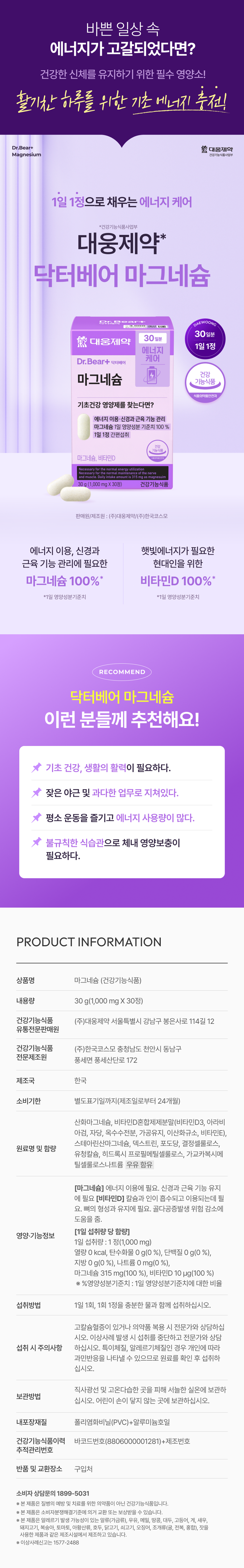 Өдөр тутмын завгүй амьдралдаа эрч хүч дутагдаж байна уу? Эрүүл бие махбодийг хадгалахад зайлшгүй шаардлагатай шим тэжээлүүд! Эрч хүчтэй өдрийн эрч хүчээ цэнэглээрэй! Dr.Bear+ Daewoong Pharmaceutical Магни Эрүүл мэндийн функциональ хүнсний хэлтэс Өдөрт нэг шахмалаар эрчим хүчний арчилгаа *Эрүүл мэндийн функциональ хүнсний хэлтэс Daewoong Pharmaceutical* Dr.Bear Магни p⌀e DAEWOONG 30 хоногийн хангамж Daewoong Pharmaceutical 30 хоногийн хангамж Өдөрт 1 шахмалаар Эрчим хүчний арчилгаа Dr.Bear+ Dr.Bear Эрүүл мэндийн магни Эрүүл мэндийн функциональ хүнсний яам Эрүүл мэндийн үндсэн шим тэжээл хайж байна уу? Эрчим хүчний хэрэглээ, мэдрэл болон булчингийн үйл ажиллагааны менежмент Магни Өдөр тутмын тэжээллэг чанарын 100% Өдөрт 1 шахмалыг уухад хялбар Магни, Д аминдэм 30г (1,000 мг X 30 шахмал) Эрүүл мэндийн функциональ хүнс Худалдагч/Үйлдвэрлэгч: Daewoong Pharmaceutical Co., Ltd./Korea Cosmo Co., Ltd Эрчим хүчний хэрэглээ, мэдрэл болон булчингийн үйл ажиллагааны менежмент шаардлагатай орчин үеийн хүмүүст зориулсан 100%* магни Д аминдэм 100% *Өдөр тутмын тэжээллэг чанарын 100% САНАЛ БОЛГОЖ БАЙНА Доктор Баавгай Магни Эдгээр хүмүүст зөвлөж байна! Амьдралын үндсэн эрүүл мэнд, эрч хүч шаардлагатай. Илүү цагаар байнга ажиллах, хэт их ажиллахаас ядардаг. ★ Тогтмол дасгал хийж, маш их энерги зарцуулдаг. Тогтмол бус хооллолтын зуршлаас болж бие махбодид тэжээллэг нэмэлт тэжээл шаардлагатай. БҮТЭЭГДЭХҮҮНИЙ МЭДЭЭЛЭЛ Бүтээгдэхүүний нэр Магни (эрүүл мэндийн функциональ хоол хүнс) Цэвэр жин 30 гр (1,000 мг X 30 шахмал) Эрүүл мэндийн функциональ хоол хүнс Daewoong Pharmaceutical Co., Ltd. 12, Bongeunsa-ro 114-gil, Gangnam-gu, Seoul Дистрибьютер Эрүүл мэндийн функциональ хоол хүнс Cosmo Korea Co., Ltd. Үйлдвэрлэгч 172, Pungse-sandan-ro, Pungse-myeon, Dongnam-gu, Chonan-si, Chungcheongnam-do Үйлдвэрлэсэн улс Солонгос Хугацаа дуусах огноо Тусад нь заасан хугацаа хүртэл (үйлдвэрлэсэн өдрөөс хойш 24 сар) Магнийн исэл, Д аминдэмийн холимог нунтаг (Д3 аминдэм, бохь арабик, сахароз, эрдэнэ шишийн цардуул, боловсруулсан тос, цахиурын давхар исэл, Е аминдэм), магнийн стеарат, декстрин, глюкоз, талст целлюлоз, түүхий эдийн нэр ба агууламж Шар сүүний кальци, гидроксипропил метилцеллюлоз, хөндлөн холбоостой натрийн карбоксиметилцеллюлоз Сүү агуулсан [Магни] Эрчим хүчийг ашиглахад шаардлагатай. Мэдрэл болон булчингийн үйл ажиллагааг хэвийн байлгахад зайлшгүй шаардлагатай [Д аминдэм] Кальци, фосфорыг шингээж, ашиглахад зайлшгүй шаардлагатай. Ясны үүсэл, арчилгаанд зайлшгүй шаардлагатай. Ясны сийрэгжилтийн эрсдлийг бууруулахад тусалдаг. [Өдөр тутмын хэрэглээнд ногдох хэмжээ] Хоол тэжээл ба үйл ажиллагааны мэдээлэл Өдөр тутмын хэрэглээ: 1 шахмал (1000 мг) Калори: 0 ккал, Нүүрс ус: 0 г (0%), Уураг: 0 г (0%), Өөх тос: 0 г (0%), Натри: 0 мг (0%), Магни: 315 мг (100%), Д аминдэм: 10 мкг (100%) ※ Өдөр тутмын хэрэгцээний %: Өдөр тутмын хэрэгцээний хувь. Заавар: Өдөрт нэг удаа 1 шахмалыг их хэмжээний усаар даруулж ууна. Хэрэв танд гиперкальциеми байгаа эсвэл эм ууж байгаа бол мэргэжилтэнтэй зөвлөлдөнө үү. Хэрэв ямар нэгэн гаж нөлөө илэрвэл хэрэглэхээ зогсоож, мэргэжилтэнтэй зөвлөлдөнө үү. Хэрэглэх урьдчилан сэргийлэх арга хэмжээ: Өвөрмөц эсвэл харшилтай хүмүүст хэт мэдрэгшлийн урвал илэрч болзошгүй тул хэрэглэхийн өмнө найрлагыг нь шалгана уу. Хадгалалт: Сэрүүн өрөөний температурт, нарны шууд тусгал, өндөр температур, чийгшилээс хол хадгална. Хүүхдээс хол байлга. Дотор сав баглаа боодлын материал: Поливинил хлорид (PVC) + хөнгөн цагаан тугалган цаас. Эрүүл мэндэд тустай хүнсний түүхийн мэдээлэл: Бар кодын дугаар (8906000001281) + үйлдвэрийн дугаар. Хяналтын дугаар. Буцаалт болон солих байршил: Худалдан авсан газар: Хэрэглэгчийн зөвлөгөө: 1899-5031. ※ Энэ бүтээгдэхүүн нь өвчнөөс урьдчилан сэргийлэх, эмчлэх эм биш, эрүүл мэндэд тустай хүнсний бүтээгдэхүүн юм. ※ Энэ бүтээгдэхүүнийг хэрэглэгчийн маргаан шийдвэрлэх стандартын дагуу солих эсвэл нөхөн төлбөр авах боломжтой. ※ Энэ бүтээгдэхүүнийг өндөг (шувууны мах), сүү, сагамхай, газрын самар, шар буурцаг, макрель, хавч, сам хорхой, гахайн мах, тоор, улаан лооль, хүхрийн хүчил, хушга, тахиа, үхрийн мах, далайн амьтан, хясаа (хясаан, далайн цаатан, дун), нарс самар зэрэг харшил үүсгэж болзошгүй бүтээгдэхүүнтэй ижил үйлдвэрлэлийн байгууламжид үйлдвэрлэдэг. ※ Сөрөг үр дагаварын талаар мэдээлэхийн тулд 1577-2488 дугаарт залгаарай. Энэхүү бүтээгдэхүүний мэдээллийн агуулгыг (бүтээгдэхүүний дэлгэрэнгүй мэдээлэл, бүтээгдэхүүний тайлбар гэх мэт) түнш компани шууд бичиж, үйлдвэрлэсэн.