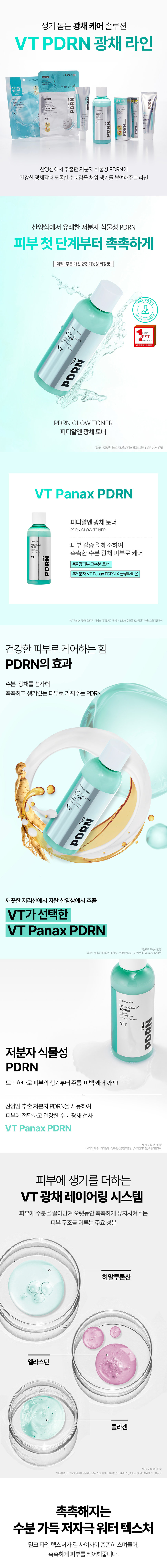 A lively glowing care solution VTPDRN Glowing line moisture separation bomb PDRN PDR A line that gives vitality by filling the skin with a healthy glow and thick moisture with low-molecular plant-based PDRN extracted from wild ginseng Low-molecular plant-based PDRN derived from wild ginseng Moisturizes the skin from the first step Whitening and wrinkle improvement dual-functional cosmetics RN Glowing Toner and PDRN PDRN GLOW TONER PDRN Glow Toner VT Panax PDRN PDRN GLOW TONER Relieves skin thirst and cares for moist, hydrated, radiant skin PDRN #Water glowing skin High-moisture toner #Low-molecular VT Panax PDRN X Glutathione *VTPanax PDRN (VT Panax PDRN) Purified water, wild ginseng extract, 12-hexanediol, sodium DNA The power to care for healthy skin The effect of PDRN PDRN that gives moisture glow and makes skin moist and lively PDRN grown in the clean Jirisan VT Panax PDRN, selected by VT and extracted from wild ginseng *Limited to raw material characteristics VT Panax PDRN: purified water, wild ginseng extract, 1,2-hexanediol, sodium DNA PDRNGLOW TONER 4.768.m./200ml VT PDRN low molecular plant PDRN toner, one toner for everything from skin vitality to wrinkles and whitening care! VT Panax PDRN, a low-molecular PDRN extracted from wild ginseng, is delivered to the skin and provides a healthy moisture glow. Medically purified water, wild ginseng extract, 1,2-hexanediol, sodium C VT radiance layering system that adds vitality to the skin. Main ingredients that form the skin structure, hyaluronic acid, elastin, collagen *Limited to raw materials Elastin Hydrolyzed elastin, collagen Moisturizing, low-irritation water texture Milky texture penetrates deeply between the skin's textures to moisturize the skin. Soft and warm floral series