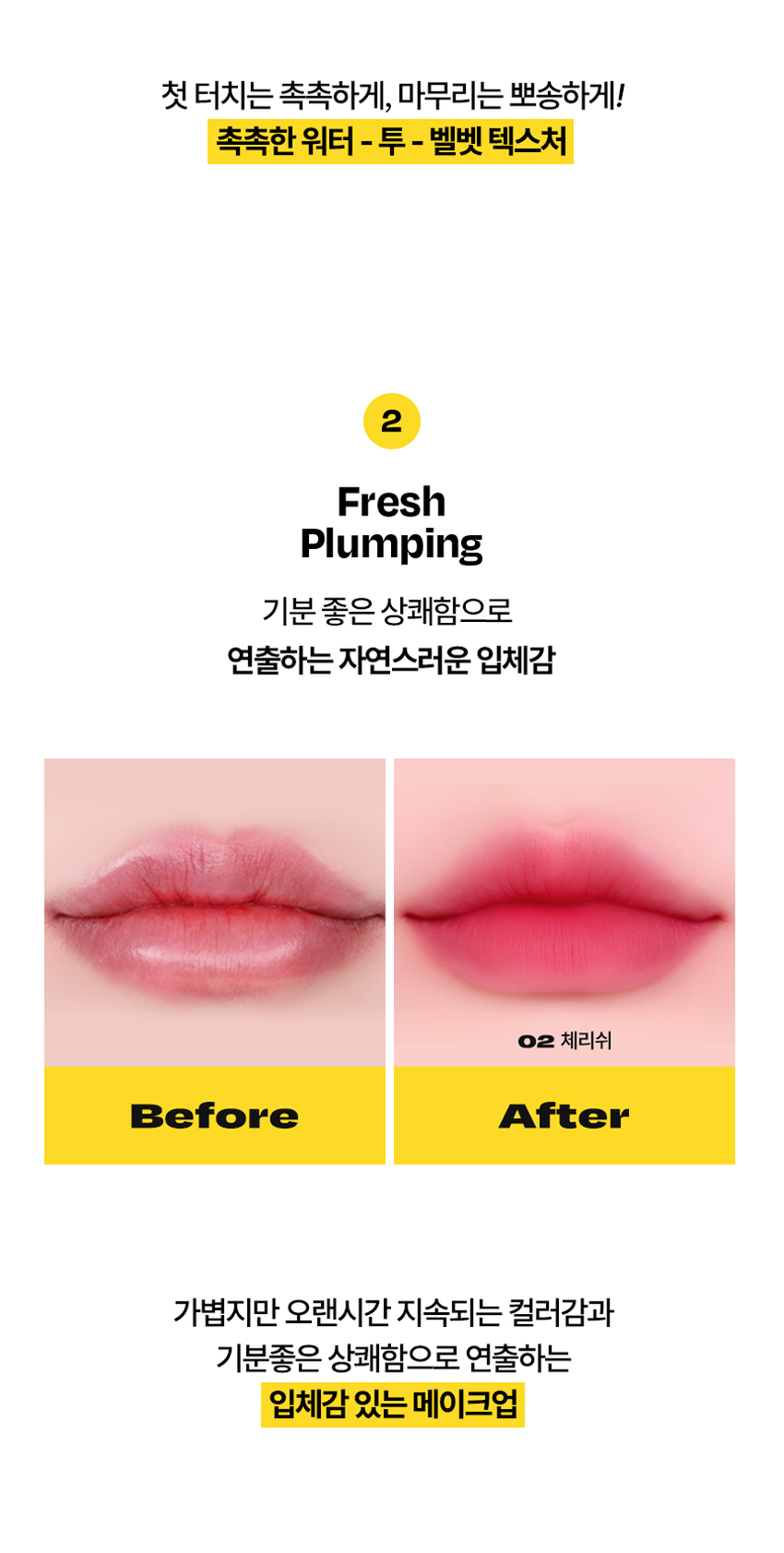 코시에로 아이콘 워터 벨벳 플럼퍼

Soft Blur, Strong stay. 

I.CON 
WATER VELVET 
PLUMPER 
코시에로 아이콘 워터 벨벳 플럼퍼 4 Colors · 4g다이얼을 돌려 콕콕! 
쉽고 빠르게 완성하는 신개념 퀵앤이지 메이크업 
* 다이얼 회전 횟수나 느낌은 제품별로 조금씩 차이가 있을 수 있으나, 
모두 정상 범위 내이며 사용이나 제형에는 전혀 영향이 없습니다. 
COLOR CHART 
BM pick 
01 02 
페어리 핑크 체리쉬 
FAIRY CHERISH 
PINK 
03 04 
멜로우 코랄 로즈 더스크 
MELLOW ROSE 
CORAL DUSK

Cosiero 
Soft Blur, Strong stay. 

I.CON 
WATER VELVET 
PLUMPER 
코시에로 아이콘 워터 벨벳 플럼퍼 
WATER 
I.CON 
VELVET 
PLUMPER 
I.CON 
VELVET 
I.CON 
COSHERO 
I.CON 
1 2 3 
Water to Velvet Fresh Silicone 
Texture Plumping Tip 
건조함 없이 완전 밀착 기분좋은 상쾌함으로 양조절이 쉽고 위생적인 
워터 투 벨벳 텍스처 연출하는 자연스러운 입체감 실리콘 팁1 
Water to Velvet 
Texture 
건조함 없이 완전 밀착 
워터투 벨벳 텍스처첫 터치는 촉촉하게, 마무리는 뽀송하게! 
촉촉한 워터 - 투 - 벨벳 텍스처 
2 
Fresh 
Plumping 
기분 좋은 상쾌함으로 
연출하는 자연스러운 입체감 
02 체리쉬 
Before After 
가볍지만 오랜시간 지속되는 컬러감과 
기분좋은 상쾌함으로 연출하는 
입체감 있는 메이크업3 
Silicone 
Tip 
양조절이 쉽고 위생적인 
실리콘 팁 
Before After 
다이얼 반 바퀴에 립 메이크업 완성! 
더욱 위생적으로 사용 가능한 실리콘 팁HOW TO USE 
1 
다이얼을 돌려 토출구에 
내용물이 나오는 것을 확인해주세요. 
2 
토출구에 내용물이 나온 것을 확인 후 입술에 발라줍니다. 
3 
사용 후 물티슈 등으로 입구를 닦아줍니다. 
*내용물 샘 방지를 위해 처음 사용 시 다이얼 돌리는 횟수가 많을 수 있습니다. 
내용물은 정량 충진 되어있으니 안심하시고 사용하시면 됩니다. 
* 다이얼 회전 횟수나 느낌은 제품별로 조금씩 차이가 있을 수 있으나, 
모두 정상 범위 내이며 사용이나 제형에는 전혀 영향이 없습니다. 
* 제품 사용 후 팁을 닦으실 때 
입구에 맺혀있는 내용물이 많을 경우 
용기 내부 압력에 의하여 
팁에 내용물이 맺힐 수 있습니다. 
제품 사용 후에는 맺혀있는 내용물이 
많지 않도록 닦아주세요.WATER 
WATER VELVET PLUMPER 
I.CON 
I.CON 
VELVET 
PLUMPER 
COSMED COSHED 
-- 
I.CON 
I.CON VEL 
WATER VELVET PLUMPER 
WATER 
Soft Blur, Strong stay 
I.CON 
WATER VELVET 
PLUMPERCOLOR CHART 
Light 
03 
멜로우 코랄 
01 
페어리 핑크 
02 
체리쉬 
Warm Cool 
04 
로즈 더스크 
Deep 
Soft Blur, Strong stay. Cosiero.CON 
LINE UP 
COLOR 
COLOR 
COLOR 
COLOR 
COLOR 
WATER 
COLOR 
WATER 
WATER 
WATER 
I.CON 
I.CON 
I.CON 
I.CON 
I.CON 
I.CON 
I.CON 
I.CON 
I.CON 
I.CON 
VELVET 
VELVET 
VELVET 
VELVET 
WAND 
WAND 
WAND 
WAND 
WAND 
WAND 
TINT 
TINT 
TINT 
TINT 
아이콘 컬러 완드 아이콘 워터 벨벳 플럼퍼 
COLOR WAND WATER VELVET PLUMPER 
GLOSSYPLUM 
GLOSSY 
I.CON 
I.CON 
-- 
아이콘 글로시 플럼퍼 
GLOSSY PLUMPERQ&A 
WATE 
Q1 양 조절을 어떻게 하면 될까요? 
코시에로 아이콘 워터 벨벳 플럼퍼 제품의 경우 
다이얼 타입의 제품으로 첫 사용 시에는 양조절이 어려우실 수 있습니다. 
적은 양으로도 충분히 입술 발색을 하실 수 있는 제품이니 
조금씩 다이얼을 돌려 사용해주세요! 
Q2 입술이 시원해요! 
코시에로 아이콘 워터 벨벳 플럼퍼 제품은 플럼핑을 도와주는 원료가 
함유되어있어 입술에 제품을 도포 시 기분좋은 시원함이 느껴집니다. 
정상적인 사용감이니 안심하고 사용해주세요! 
Q3 다이얼을 돌려도 안 나와요! 
코시에로 아이콘 워터 벨벳 플럼퍼 제품은 제품의 압력으로 인한 
누액을 막기 위해 약간의 빈공간이 있습니다. 첫 사용시에는 
다이얼을 많이 돌려야할 수 있으나 내용물은 정량 충진되어있습니다. 
Q4 제품 사용 후 토출구에 내용물이 맺혀있어요! 
코시에로 워터 벨벳 플럼퍼 제품은 위생적인 사용을 위해 
실리콘 팁을 사용하고 있습니다. 제품 사용 후 토출되는 부분에 
내용물이 고여있을 경우 내용물이 팁에 맺힐 수 있습니다. 
내용물이 많이 고여있지 않도록 제품 사용 후에는 팁을 닦아주세요.Cosiero 
상품 정보 고시 
제품명 코시에로 아이콘 워터 벨벳 플럼퍼 
내용물의 용량 또는 중량 4g 
제품 주요 사양 모든 피부 타입 
다이얼을 돌려 내용물이 적당량 나오면 마른 입술 위에 부드럽게 
사용방법 
펴 발라 줍니다. 제품 사용 후에는 팁을 닦고 캡을 닫아 보관해주세요. 
식품의약처 심사 필 유무 해당 없음 
(기능성화장품) 
화장품제조업자 (주)모나미코스메틱 
화장품책임판매업자 (주)제이엔지코리아 
제조번호 및 사용기간 개봉 전 36개월 / 개봉 후 6개월 
제조국 대한민국 
사용할 때의 주의사항 1) 화장품 사용 시 또는 사용 후 직사광선에 의하여 사용 부위가 붉은 반점, 
부어오름 또는 가려움증 등의 이상 증상이나 부작용이 있는 경우에는 
전문의 등과 상담할것. 
2) 상처가 있는 부위 등에는 사용을 자제할 것. 
3) 보관 및 취급 시 주의사항, 
가) 어린이의 손이 닿지 않는 곳에 보관할 것. 
나) 직사광선을 피해서 보관할 것. 
품질보증기준 본 화장품에 이상이 있을 경우 공정거래위원회 고시 
'소비자분쟁해결기준' 에 의해 보상해드립니다. 
소비자상담 관련 전화번호 고객상담실 080-020-5393전성분 
01 페어리 핑크 
정제수, 다이메티콘, 부틸렌글라이콜, 다이메티콘/비닐다이메티콘크로스폴리머, 폴리글리세릴-10미리스테이트, 폴리아크릴레이트크로 
스폴리머-6, 펜틸렌글라이콜, 멘톤글리세린아세탈, 벤질글라이콜, 티타늄디옥사이드, 폴리글리세릴-10아이소스테아레이트, 황색산화철, 
에틸헥실글리세린, 향료, 암모늄아크릴레이트코폴리머, 알루미늄하이드록사이드, 적색202호, 에틸프로판다이올, 적색227호, 황색5호, 
에틸에타크릴레이트크로스폴리머, 트라이에톡시카프릴릴실레인, 바룸설페이트, 알지닌, 카보머, 소듐아크릴레이트코폴리머, 시메티콘, 
글리세릴카프릴레이트, 카프릴릴글라이콜, 1,2-헥산다이올, 페닐프로판올, 청색1호, 하이알루로닉애씨드, 하이드롤라이즈드하이알루로 
닉애씨드, 소듐하이알루로네이트 
02 체리쉬 
정제수, 다이메티콘, 부틸렌글라이콜, 다이메티콘/비닐다이메티콘크로스폴리머, 폴리글리세릴-10미리스테이트, 폴리아크릴레이트크로 
스폴리머-6, 티타늄디옥사이드, 펜틸렌글라이콜, 멘톤글리세린아세탈, 벤질글라이콜, 폴리글리세릴-10아이소스테아레이트, 적색227호, 
에틸헥실글리세린, 향료, 황색4호, 알루미늄하이드록사이드, 메틸메타크릴레이트크로스폴리머, 트라이에톡시카프릴릴실레인, 알지닌, 카 
보머, 글리세릴카프릴레이트, 시에티콘, 1,2-헥산다이올, 청색1호, 하이알루로닉애씨드, 하이드롤라이즈드하이알루로닉애씨드, 소듐하이 
알루로네이트 
03 멜로우 코랄 
정제수, 다이메티콘, 부틸렌글라이콜, 다이에티콘/비닐다이에티콘크로스폴리머, 폴리글리세릴-10미리스테이트, 폴리아크릴레이트크로 
스폴리머-6, 펜틸렌글라이콜, 멘톤글리세린아세탈, 벤질글라이콜, 티타늄디옥사이드, 황색산화철, 에틸헥실글리세린, 향료, 암모늄아크 
릴레이트코폴리머, 폴리글리세릴-10아이소스테아레이트, 적색227호, 메틸프로판다이올, 알루미늄하이드록사이드, 메틸메타크릴레이트크 로스폴리머, 트라이에톡시카프릴릴실레인, 알지닌, 카보머, 소듐아크릴레이트코폴리머, 시에티콘, 카프릴릴글라이콜, 글리세 
릴카프릴레이트, 청색1호, 페닐프로판올, 1,2-헥산다이올, 하이알루로닉애씨드, 하이드롤라이즈드하이알루로닉애씨드, 소듐하이알루로 
네이트 
04 로즈 더스크 
정제수, 다이메티콘, 부틸렌글라이콜, 다이에티콘/비닐다이에티콘크로스폴리머, 폴리글리세릴-10미리스테이트, 폴리아크릴레이트크로 
스폴리머-6, 펜틸렌글라이콜, 멘톤글리세린아세탈, 벤질글라이콜, 티타늄디옥사이드, 황색산화철, 에틸헥실글리세린, 향료, 암모늄아크 
릴레이트코폴리머, 폴리글리세릴-10아이소스테아레이트, 흑색산화철, 적색227호, 메틸프로판다이올, 황색5호, 알루미늄하이드록사이 
드, 소듐아크릴레이트코폴리머, 알지닌, 카보머, 에틸메타크릴레이트크로스폴리머, 트라이에톡시카프릴릴실레인, 카프릴릴글라이콜, 시 
메티콘, 페닐프로판올, 글리세릴카프릴레이트, 청색1호, 1,2-헥산다이올, 하이알루로닉애씨드, 하이드롤라이즈드하이알루로닉애씨드, 
소듐하이알루로네이트
