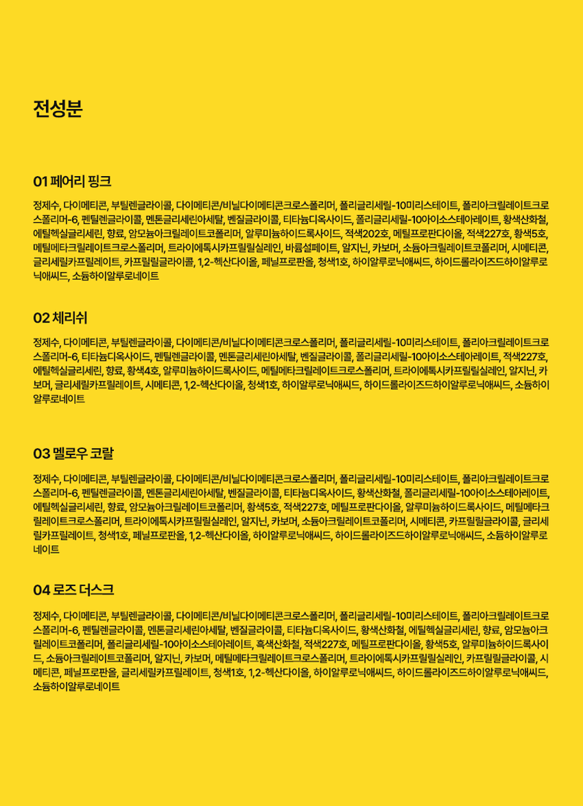 코시에로 아이콘 워터 벨벳 플럼퍼 4 Colors · 4g다이얼을 돌려 콕콕!  
쉽고 빠르게 완성하는 신개념 퀵앤이지 메이크업 
* 다이얼 회전 횟수나 느낌은 제품별로 조금씩 차이가 있을 수 있으나, 
모두 정상 범위 내이며 사용이나 제형에는 전혀 영향이 없습니다. 
COLOR CHART 
BM pick 
01 02 
페어리 핑크 체리쉬 
FAIRY CHERISH 
PINK 
03 04 
멜로우 코랄 로즈 더스크 
MELLOW ROSE 
CORAL DUSK

코시에로 아이콘 워터 벨벳 플럼퍼 
WATER 
I.CON 
VELVET 
PLUMPER 
I.CON 
VELVET 
I.CON 
COSHERO 
I.CON 
1 2 3 
Water to Velvet Fresh Silicone 
Texture Plumping Tip 
건조함 없이 완전 밀착 기분좋은 상쾌함으로 양조절이 쉽고 위생적인 
워터 투 벨벳 텍스처 연출하는 자연스러운 입체감 실리콘 팁1 
Water to Velvet 
Texture 
건조함 없이 완전 밀착 
워터투 벨벳 텍스처첫 터치는 촉촉하게, 마무리는 뽀송하게! 
촉촉한 워터 - 투 - 벨벳 텍스처 
2 
Fresh 
Plumping 
기분 좋은 상쾌함으로 
연출하는 자연스러운 입체감 
02 체리쉬 
Before After 
가볍지만 오랜시간 지속되는 컬러감과 
기분좋은 상쾌함으로 연출하는 
입체감 있는 메이크업3 
Silicone 
Tip 
양조절이 쉽고 위생적인 
실리콘 팁 
Before After 
다이얼 반 바퀴에 립 메이크업 완성! 
더욱 위생적으로 사용 가능한 실리콘 팁HOW TO USE 
1 
다이얼을 돌려 토출구에 
내용물이 나오는 것을 확인해주세요. 
2 
토출구에 내용물이 나온 것을 확인 후 입술에 발라줍니다. 
3 
사용 후 물티슈 등으로 입구를 닦아줍니다. 
*내용물 샘 방지를 위해 처음 사용 시 다이얼 돌리는 횟수가 많을 수 있습니다. 
내용물은 정량 충진 되어있으니 안심하시고 사용하시면 됩니다. 
* 다이얼 회전 횟수나 느낌은 제품별로 조금씩 차이가 있을 수 있으나, 
모두 정상 범위 내이며 사용이나 제형에는 전혀 영향이 없습니다. 
* 제품 사용 후 팁을 닦으실 때 
입구에 맺혀있는 내용물이 많을 경우 
용기 내부 압력에 의하여 
팁에 내용물이 맺힐 수 있습니다. 
제품 사용 후에는 맺혀있는 내용물이 
많지 않도록 닦아주세요.WATER 
WATER VELVET PLUMPER 
I.CON 
I.CON 
VELVET 
PLUMPER 
COSMED COSHED 
-- 
I.CON 
I.CON VEL 
WATER VELVET PLUMPER 
WATER 
Soft Blur, Strong stay 
I.CON 
WATER VELVET 
PLUMPERCOLOR CHART 
Light 
03 
멜로우 코랄 
01 
페어리 핑크 
02 
체리쉬 
Warm Cool 
04 
로즈 더스크 
Deep 
Soft Blur, Strong stay. Cosiero.CON 
LINE UP 
COLOR 
COLOR 
COLOR 
COLOR 
COLOR 
WATER 
COLOR 
WATER 
WATER 
WATER 
I.CON 
I.CON 
I.CON 
I.CON 
I.CON 
I.CON 
I.CON 
I.CON 
I.CON 
I.CON 
VELVET 
VELVET 
VELVET 
VELVET 
WAND 
WAND 
WAND 
WAND 
WAND 
WAND 
TINT 
TINT 
TINT 
TINT 
아이콘 컬러 완드 아이콘 워터 벨벳 플럼퍼 
COLOR WAND WATER VELVET PLUMPER 
GLOSSYPLUM 
GLOSSY 
I.CON 
I.CON 
-- 
아이콘 글로시 플럼퍼 
GLOSSY PLUMPERQ&A 
WATE 
Q1 양 조절을 어떻게 하면 될까요? 
코시에로 아이콘 워터 벨벳 플럼퍼 제품의 경우 
다이얼 타입의 제품으로 첫 사용 시에는 양조절이 어려우실 수 있습니다. 
적은 양으로도 충분히 입술 발색을 하실 수 있는 제품이니 
조금씩 다이얼을 돌려 사용해주세요! 
Q2 입술이 시원해요! 
코시에로 아이콘 워터 벨벳 플럼퍼 제품은 플럼핑을 도와주는 원료가 
함유되어있어 입술에 제품을 도포 시 기분좋은 시원함이 느껴집니다. 
정상적인 사용감이니 안심하고 사용해주세요! 
Q3 다이얼을 돌려도 안 나와요! 
코시에로 아이콘 워터 벨벳 플럼퍼 제품은 제품의 압력으로 인한 
누액을 막기 위해 약간의 빈공간이 있습니다. 첫 사용시에는 
다이얼을 많이 돌려야할 수 있으나 내용물은 정량 충진되어있습니다. 
Q4 제품 사용 후 토출구에 내용물이 맺혀있어요! 
코시에로 워터 벨벳 플럼퍼 제품은 위생적인 사용을 위해 
실리콘 팁을 사용하고 있습니다. 제품 사용 후 토출되는 부분에 
내용물이 고여있을 경우 내용물이 팁에 맺힐 수 있습니다. 
내용물이 많이 고여있지 않도록 제품 사용 후에는 팁을 닦아주세요.코시에로 
상품 정보 고시 
제품명 코시에로 아이콘 워터 벨벳 플럼퍼 
내용물의 용량 또는 중량 4g 
제품 주요 사양 모든 피부 타입 
다이얼을 돌려 내용물이 적당량 나오면 마른 입술 위에 부드럽게 
사용방법 
펴 발라 줍니다. 제품 사용 후에는 팁을 닦고 캡을 닫아 보관해주세요. 
식품의약처 심사 필 유무 해당 없음 
(기능성화장품) 
화장품제조업자 (주)모나미코스메틱 
화장품책임판매업자 (주)제이엔지코리아 
제조번호 및 사용기간 개봉 전 36개월 / 개봉 후 6개월 
제조국 대한민국 
사용할 때의 주의사항 1) 화장품 사용 시 또는 사용 후 직사광선에 의하여 사용 부위가 붉은 반점, 
부어오름 또는 가려움증 등의 이상 증상이나 부작용이 있는 경우에는 
전문의 등과 상담할것. 
2) 상처가 있는 부위 등에는 사용을 자제할 것. 
3) 보관 및 취급 시 주의사항, 
가) 어린이의 손이 닿지 않는 곳에 보관할 것. 
나) 직사광선을 피해서 보관할 것. 
품질보증기준 본 화장품에 이상이 있을 경우 공정거래위원회 고시 
'소비자분쟁해결기준' 에 의해 보상해드립니다. 
소비자상담 관련 전화번호 고객상담실 080-020-5393전성분 
01 페어리 핑크 
정제수, 다이메티콘, 부틸렌글라이콜, 다이메티콘/비닐다이메티콘크로스폴리머, 폴리글리세릴-10미리스테이트, 폴리아크릴레이트크로 
스폴리머-6, 펜틸렌글라이콜, 멘톤글리세린아세탈, 벤질글라이콜, 티타늄디옥사이드, 폴리글리세릴-10아이소스테아레이트, 황색산화철, 
에틸헥실글리세린, 향료, 암모늄아크릴레이트코폴리머, 알루미늄하이드록사이드, 적색202호, 에틸프로판다이올, 적색227호, 황색5호, 
에틸에타크릴레이트크로스폴리머, 트라이에톡시카프릴릴실레인, 바룸설페이트, 알지닌, 카보머, 소듐아크릴레이트코폴리머, 시메티콘, 
글리세릴카프릴레이트, 카프릴릴글라이콜, 1,2-헥산다이올, 페닐프로판올, 청색1호, 하이알루로닉애씨드, 하이드롤라이즈드하이알루로 
닉애씨드, 소듐하이알루로네이트 
02 체리쉬 
정제수, 다이메티콘, 부틸렌글라이콜, 다이메티콘/비닐다이메티콘크로스폴리머, 폴리글리세릴-10미리스테이트, 폴리아크릴레이트크로 
스폴리머-6, 티타늄디옥사이드, 펜틸렌글라이콜, 멘톤글리세린아세탈, 벤질글라이콜, 폴리글리세릴-10아이소스테아레이트, 적색227호, 
에틸헥실글리세린, 향료, 황색4호, 알루미늄하이드록사이드, 메틸메타크릴레이트크로스폴리머, 트라이에톡시카프릴릴실레인, 알지닌, 카 
보머, 글리세릴카프릴레이트, 시에티콘, 1,2-헥산다이올, 청색1호, 하이알루로닉애씨드, 하이드롤라이즈드하이알루로닉애씨드, 소듐하이 
알루로네이트 
03 멜로우 코랄 
정제수, 다이메티콘, 부틸렌글라이콜, 다이에티콘/비닐다이에티콘크로스폴리머, 폴리글리세릴-10미리스테이트, 폴리아크릴레이트크로 
스폴리머-6, 펜틸렌글라이콜, 멘톤글리세린아세탈, 벤질글라이콜, 티타늄디옥사이드, 황색산화철, 에틸헥실글리세린, 향료, 암모늄아크 
릴레이트코폴리머, 폴리글리세릴-10아이소스테아레이트, 적색227호, 메틸프로판다이올, 알루미늄하이드록사이드, 메틸메타크릴레이트크로스폴리머, 
트라이에톡시카프릴릴실레인, 알지닌, 카보머, 에틸메타크릴레이트크로스폴리머, 트라이에톡시카프릴릴실레인, 카프릴릴글라이콜, 시 
메티콘, 페닐프로판올, 글리세릴카프릴레이트, 청색1호, 1,2-헥산다이올, 하이알루로닉애씨드, 하이드롤라이즈드하이알루로닉애씨드, 
소듐하이알루로네이트 
04 로즈 더스크 
정제수, 다이메티콘, 부틸렌글라이콜, 다이에티콘/비닐다이에티콘크로스폴리머, 폴리글리세릴-10미리스테이트, 폴리아크릴레이트크로 
스폴리머-6, 펜틸렌글라이콜, 멘톤글리세린아세탈, 벤질글라이콜, 티타늄디옥사이드, 황색산화철, 에틸헥실글리세린, 향료, 암모늄아크 
릴레이트코폴리머, 폴리글리세릴-10아이소스테아레이트, 흑색산화철, 적색227호, 메틸프로판다이올, 황색5호, 알루미늄하이드록사이 
드, 소듐아크릴레이트코폴리머, 알지닌, 카보머, 에틸메타크릴레이트크로스폴리머, 트라이에톡시카프릴릴실레인, 카프릴릴글라이콜, 시 
메티콘, 페닐프로판올, 글리세릴카프릴레이트, 청색1호, 1,2-헥산다이올, 하이알루로닉애씨드, 하이드롤라이즈드하이알루로닉애씨드, 
소듐하이알루로네이트