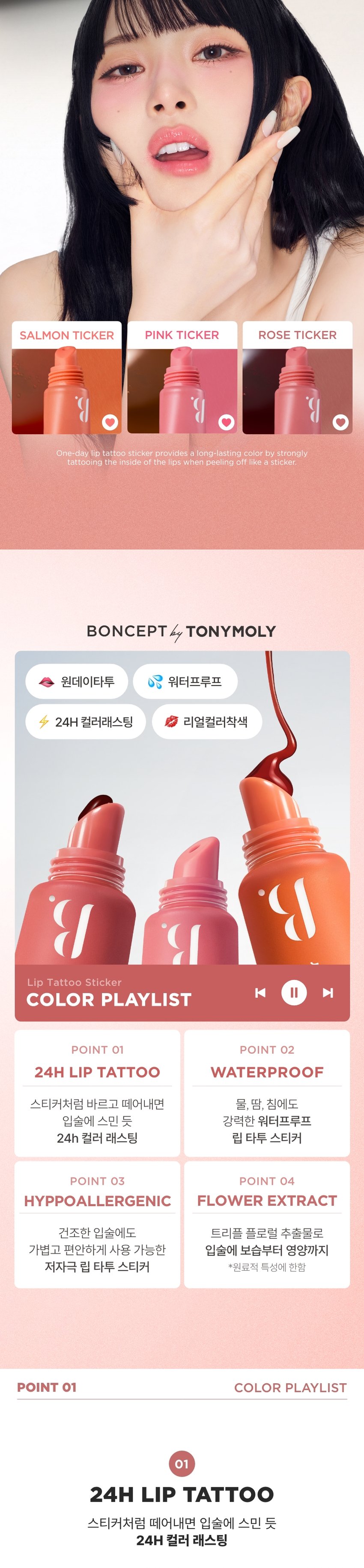 LIP TATTOO One-day lip tattoo sticker provides STICKER a long-lasting color by strongly tattooing the inside of the lips when peeling off like a sticker Colors / 8g 3 GLOWPICK 김지휘 MIR 92 % BONCEPT by TONYMOLY 본셉 립 타투 스티커 ♡ � ▶| 8g 3Colors 웜톤 PICK 쿨톤 PICK 뉴트럴톤 PICK 01 살몬 티커 02 핑크 티커 03 로즈 티커 Lip Tattoo Sticker Sticker Tattoo Lip COLOR PLAYLIST 바르고 떼어내면 선명한 컬러가 24시간 유지되는 원데이 리얼 립 타투SALMON TICKER PINK TICKER ROSE TICKER One-day lip tattoo sticker provides a long-lasting color by strongly tattooing the inside of the lips when peeling off like a sticker. BONCEPT by TONYMOLY 원데이타투 워터프루프 24H 컬러래스팅 리얼컬러착색 9 Lip Tattoo Sticker |◀