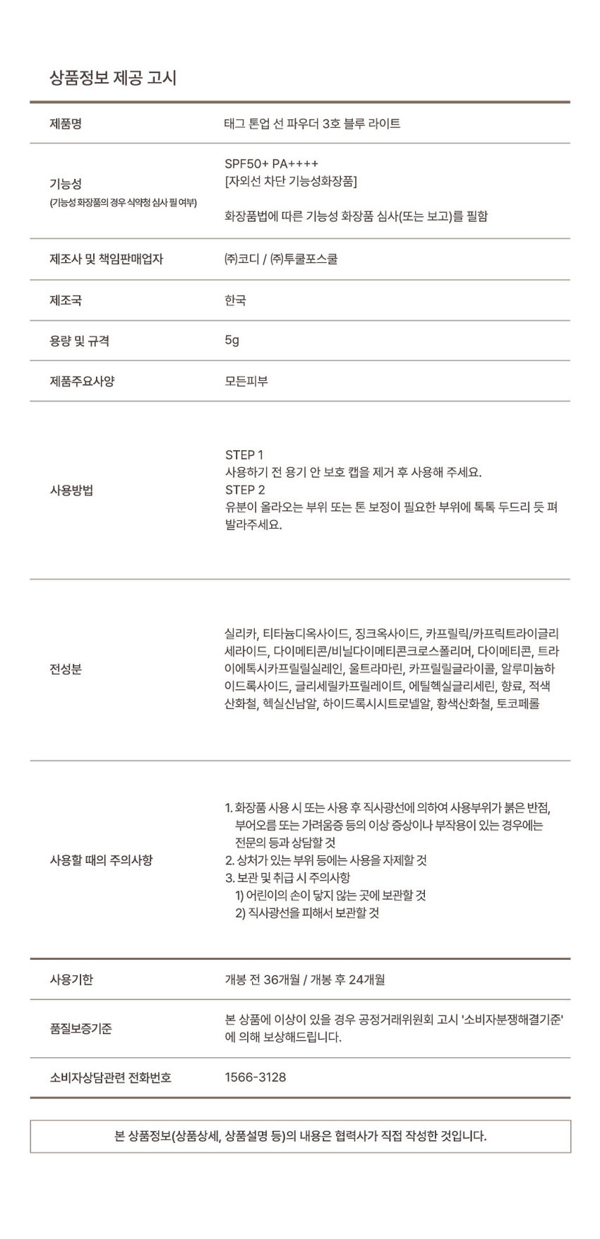 Toneup Sun Powder A light touch for perfect sun care #SoftFixing #SPF50+PA++++ #DailyPangPang Toneup Sun Powder ◆ CheckPoint+ Toneup Point 01 Point 02 Point 03 3IN1 Multi-powder that fits your skin tone easily with the built-in puff #Customized filter correction Sun powder Point 01 Tone-up + Sebum Care + Sun Care in One 3IN1 #MultiPowder A multi-powder that solves both bright and clear skin and sun care in one Multi Even if you reapply to dull skin, it doesn't feel dry, as if you just put on makeup TAC Bright and shiny sebum Removes only unnecessary oil Oil-capturing powder for smooth and soft skin Strong UV protection SPF50+.PA++++ UV protection Powder Fine particles blur pores and unevenness! #FreshFixing Point 02 Just tap and you're done anytime, anywhere with the built-in stamp-type puff! Easy-to-use puff & powder all-in-one structure BEFORE AFTER *This is an illustration to help consumers understand, and there may be individual differences. Long-lasting pore power with one touch Easy control for retouching anywhere Point 03 #Clear and transparent tone correction that fits perfectly like a custom filter From subtle glow highlighting to color correcting, choose a color according to your skin tone concerns 01Pale I Light TAG #Contains fine pearls #Glowing tone-up Clear and radiant tone-up with fine ivory pearl particles for dull skin tone 02 Pink Light TAG #Vitality generation #Pink tone-up A subtle pink filter for dull skin 03 Blue Light TAG #Transparent skin #Blue tone-up A clear blue tone-up that corrects yellowness and brightens it transparently PINKLIGHT BLUELIGHT How to Use Remove the protective cap inside the container before use. Apply by patting on areas with oiliness or areas that need tone correction. Product Information Notice Product Name Tag Tone Up Sun Powder No. 3 Blue Light SPF50+ PA++++ Functionality [UV Protection Functional Cosmetics] (Whether functional cosmetics require review by the Ministry of Food and Drug Safety) Functional cosmetics review (or report) required according to the Cosmetics Act Manufacturer and Responsible Seller Cody Co., Ltd. / Too Cool For School Co., Ltd. Country of Origin Korea Capacity and Specifications 5g Product Main Specifications All Skin Types STEP 1 Remove the protective cap inside the container before use. How to Use STEP 2 Apply by patting gently on areas with oiliness or areas that need tone correction. Silica, titanium dioxide, zinc oxide, caprylic/capric triglyceride dimethicone/vinyl dimethicone crosspolymer, dimethicone, triethoxycaprylylsilane, ultramarines, caprylyl glycol, aluminum hydroxide, glyceryl caprylate, ethylhexylglycerin, fragrance, red iron oxide, hexyl cinnamal, hydroxycitronellal yellow iron oxide, tocopherol 1. If you experience any abnormal symptoms or side effects such as red spots, swelling, or itching on the area of ​​use due to direct sunlight when using or after using cosmetics, consult a specialist, etc. Precautions for use 2. Avoid using on wounded areas, etc. 3. Precautions for storage and handling 1) Keep out of reach of children 2) Store away from direct sunlight Expiration date 36 months before opening / 24 months after opening If there is a problem with this product, report to the Fair Trade Commission Compensation will be provided in accordance with the Consumer Dispute Resolution Standards. For consumer consultations, please call 1566-3128. The information contained in this product (product details, product description, etc.) was written directly by the partner company.