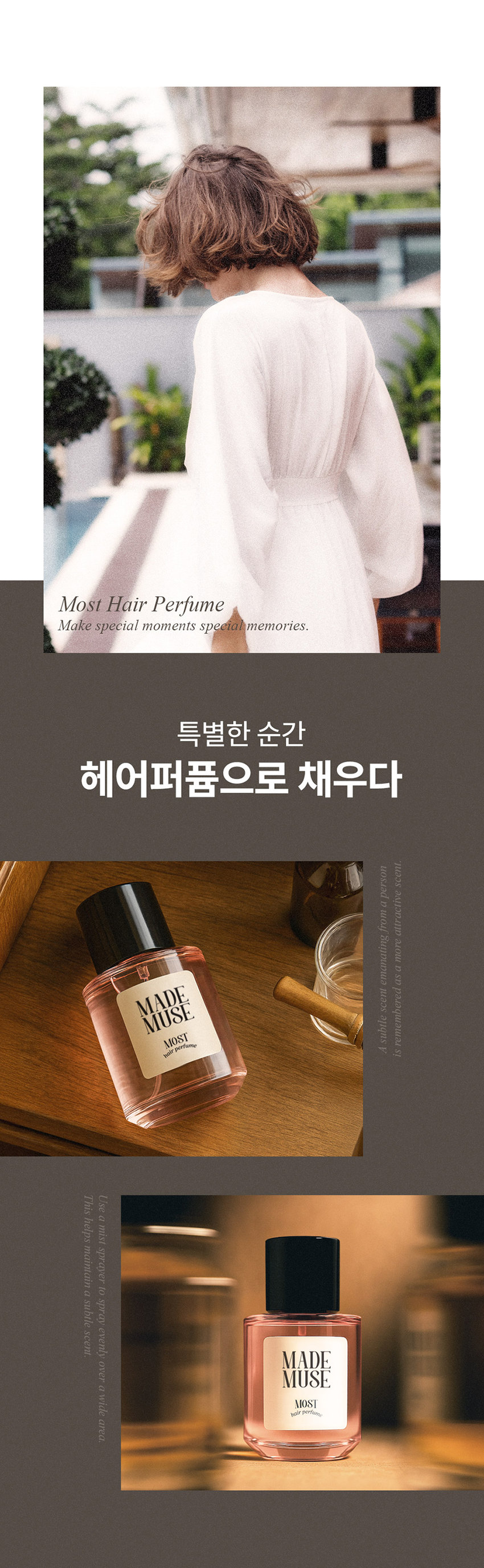 DAILY COMMA Most Hair Perfume 한 번의 미스트로 채우는 하루의 순간 데일리콤마 모스트 헤어 퍼퓸 MADE MUSE MOST hair perfume 가볍게 뿌려주는 모발 리프레시 타임 A light spray to refresh your hair MADE MUSE MOST 은은한 향과 함께하는 데일리 모먼트 언제 어디서나 헤어퍼퓸이 필요한 순간 1 출근 전 하루의 시작을 산뜻하게 열고 싶을 때 2. 데이트에서 좋은 인상을 남기고 싶을 때 3 · 운동 후 보송한 향기로 마무리하고 싶을 때 4 일상 중 머리 냄새가 신경 쓰일 때 Most Hair Perfume Make special moments special memories. 특별한 순간 헤어퍼퓸으로 채우다 scent. person attractive 17 from emanating more D SD MADE scent remembered MUSE MOST A subtle SI hair port This Use a helps mist maintain sprayer to a spray subtle evenly scent. MADE over MUSE a wide MOST hole 일반적인 area. Premium Scent MADE MUSE MOST ir 마드뮤즈 플로럴 머스크향 TOP Orange Orange Floral Bergamot MIDDLE Rose Jasmine Ylang Ylang Mimosat BASE Patchouli Musk Amber Most Hair Perfume How to use MADE USE MOST *모델 이미지는 생성형 AI로 제작되었습니다. 모발에서 15~20cm 떨어진 거리에서 가볍게 분사해 주세요. *바디에도 부담 없이 사용할 수 있어 향수 대신 데일리로 사용하기 좋습니다. MADE ROSE HAIR MOST BABY GLOW MOST hair perfume ※ 본 상품 정보(상품 상세 상품 설명 등)의 내용은 협력사가 직접 제작/작성한 것입니다. 상품정보제공 고시 품번 모스트 헤어퍼퓸 (마드뮤즈) 30ml = 1070007 품명 데일리콤마 모스트 헤어퍼퓸 30ml 용량 30ml 제품 주요 사양 모든 모발 사용기한 또는 제조일로부터 36개월 / 개봉 후 12개월 개봉 후 사용기한 제조국 대한민국 화장품제조업자 및 에이디인터내셔날(주) 경기도 파주시 탄현면 축현산단로 56-14 화장품책임판매업자 반품 및 교환 구입처 및 판매원 소비자상담실 031 · 919 · 6615 전성분 |모스트 헤어퍼퓸 (마드뮤즈) 30ml 에탄올 정제수 향료 다이프로필렌글라이콜 부틸렌글라이콜 병풀 추출물 편백잎추출물 하이드롤라이즈드케라틴 하이드롤라이즈드실크 하이드롤라이즈드콩단백질 하이드롤라이즈드쌀단백질 하이드롤라이즈드우유단백질 산구절초추출물 리날룰 리모넨 시트로넬올 벤질살리실레이트 벤질벤조에이트 제라니올 헥실신남알 쿠마린 시트랄 알파-아이소메틸아이오논 유제놀 사용할 때의 주의사항 1.화장품 사용 시 또는 사용 후 직사광선에 의하여 사용부위가 붉은 반점 부어오름 또는 가려움증 등의 이상 증상이나 부작용이 있는 경우에는 전문의 등과 상담할 것 2. 상처가 있는 부위 등에는 사용을 자제할 것 3. 보관 및 취급 시 주의사항 1) 어린이의 손이 닿지 않는 곳에 보관할 것 2) 직사광선을 피해서 보관할 것 4. 눈 주위를 피하여 사용할 것 품질보증기준 본 제품은 공정거래위원회 고시 소비자 분쟁 해결 기준에 의거 교환 또는 보상받을 수 있습니다.
