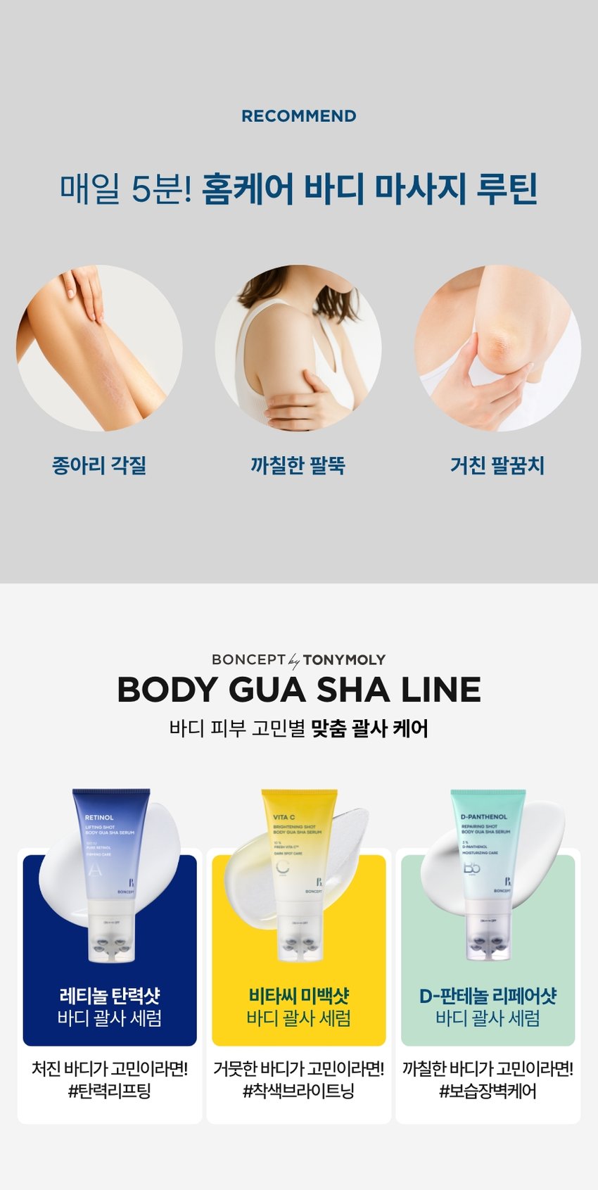 본셉이 큐레이팅한 세 번째 성분 플레이리스트  D-판테놀  레티놀  BONCEPT D-PANTHENOL  BONCEPT  TONYMOLY  토니모리의 기술력을 담은  나만의 성분 큐레이터  본셉  D-PAN테놀  리페어링 샤세럼  디스턴라이징케어  B  BONCEP  BONCEPT  거친 피부결&손상된 장벽!  보습 장벽 괄사  D-PAN테놀  리페어링샷  비타민 30%PA  GUA SHA SERUM  B  D-PAN테놀 리페어링샷  바디 GUA SHA SERUM  레티놀 본셉 디판테놀 리페어샷  바디 괄사 세럼  100ml  #덱스판테놀+팔사롤링  #촘촘 장벽케어  B. 3RD BEAUTY PLAYLIST  #보습장벽바디세럼  롤링 한 번으로  매끈 장벽 케어!  덱스판테놀 3%  D-PAN테놀  순수 레티놀  REPAIRING SHOT  BODY GUA SHA SERUM  D-PAN테놀  보습 케어  손상피부  장벽 &결개선  BONCEPT  바디세럼+괄사  일체형  ON↔OF  D-PAN테놀  리페어링샷  BODY GUA SHA SERUM  #집에서 간편하게#홈에스테틱  #장벽괄사바디세럼 B.  REPAIRING SHOT  BODY GUA SHA SERUM  CHAPTER 1.  덱스판테놀과 레티놀의  장벽 탄력 케어  프로 비타민 B5 순수 비타민 A  '덱스판테놀' '레티놀'  피부 보습 장벽 개선 항산화케어  피부 진정 완화 피부 속탄력 개선  *원료적 특성에 한함  TECHNOLOGY  더블 레이어 공법으로 안정화된  나노 리포좀 레티놀  일반레티놀 나노리포좀 레티놀  리포좀 캡슐로 활성성분 안정화  * 원료적 특성에 한함/ 전성분상 판테놀  CHAPTER 2.  사용 직후 손상된 바디 피부  보습 장벽 & 결 개선에 도움!  D-PAN테놀  D-PAN테놀 리페어링샷  BODY GUA SHA SERUM  ☑ 손상된 피부 보습 장벽개선· 21.2%  ☑ 손상된 피부 진정 완화 19.7%  ☑ 갈라진 피부 결거칠기개선· 15.0%  ☑ 피부자극지수 ZERO. 0.00  2025.08.11 08.25 C안티에이징랩/시험인원 손상된 피부의 즉각적  보습 장벽 개선 & 피부 진정 완화  보습 장벽 개선 피부 진정 완화  19.7%)  21.2%)  물리적자극후 사용 후 물리적 자극후 사용후  갈라진 피부 결(거칠기) 개선  사용전 사용직후  15.0%)  27.6%)  사용전 사용 후 사용 2주후  2025.08.11-08.25/ (주)글로벌표준인증원 GSC안티에이징랩/ 시험인원: 20명  *개인차 있을 수있음  TEST03  저자극 D-판테놀 바디 괄사 세럼  '피부에 자극없이 편안한 느낌이에요  100%  *'본셉 디판테놀 리페어샷 바디 괄사 세럼의 건조에 의한  갈라진 피부결(거칠기) 개선, 손상된 피부의·  보습장벽개선 및 피부진정완화 평가  인체적용시험대상 재설문당 가중공정적 만족도평  B. #저자극포뮬러 #피부자극테스트완료  ☑ 피부 자극 테스트 완료  피부자극정도  시험제품 본셉 D-판테놀 리페어샷 바디 괄사세럼 저자극  피부자극정도 (주)토니모리에서의뢰한 본셉 디판테놀 리페어샷  바디괄사세람의 일차피부자극지수는 QC0으로  저자극성 범위에 속하는 제품으로 판단된다.  2025.08.19-08.21/(주)글로벌표준인증원 GSC안티에이징랩/ 시험인원: 31명  *개인차 있을 수 있음  REPAIRING SHOT  BODY GUA SHA SERUM  CHAPTER 3.  바디 곡면을 고려해  손에 자연스럽게 맞는 디자인 설계  D-PAN테놀 SHOT  REPAIRING  BODY GUA SHA SER  바디 굴곡 맞춤 30° 기울기  3%  D-PAN테놀  보습 케어  360° 돌아가는5개의  스테인리스 마사지 모르  ON↔OFF  위생적인 회전식  ON/OFF 용기  BONCEPT  CHAPTER 4.  지친 하루 끝을 부드럽게 감싸는  허브 머스크 플로럴 향  허브 머스크 D-PAN테놀  플로럴  #D-PAN테놀  HEALING MOOD  은은하게 이어지는 잔향으로  일상에 포근함을 더하는 바디 괄사 세럼  Gua Sha Item  3RD BEAUTY PLAY  D-PAN테놀  X RETINOL  contains 3%  레티놀 and Pure Retinol helps  repair the damaged skin barrier and  leavesskin soft, smooth, and hydrated  -PAN테놀  D-PAN테놀 X RETINOL  PLAYLIST  TEXTURE  피부 속까지 촉촉하게 채워주는  보습감 가득한 크림 텍스처  HOW TO USE  바디 괄사 세럼  이렇게 사용하세요! 괄사 팁을 'ON'으로 돌려 열어준 후,  내용물을 적당량 덜어 피부 결을 따라 부드럽게  마사지하며 흡수시켜 줍니다.  *사용 후! 괄사 팁을 'OFF'로 돌려 닫은 뒤,  팁에 묻은 내용물을 깨끗이 닦아 보관하시기 바랍니다.  *튜브를 강하게 누르면 내용물이 옆으로 새어 나올 수 있으니  부드럽게 눌러 사용하시기 바랍니다.  RECOMMEND  매일 5분! 홈케어 바디 마사지 루틴  종아리 각질 까칠한 팔뚝 거친 팔꿈치  BONCEPT TONYMOLY  BODY GUA SHA LINE  바디 피부 고민별 맞춤 괄사 케어  레티놀 탄력샷 비타씨 미백샷 D-판테놀 리페어샷  바디 괄사 세럼 바디 괄사 세럼 바디 괄사 세럼  처진 바디가 고민이라면! 거뭇한 바디가 고민이라면! 까칠한 바디가 고민이라면!  #탄력리프팅 #착색브라이트닝 #보습장벽케어  본 상품 정보(상품 상세, 상품 설명 등)의 내용은 협력사가 직접 작성/제작한 것입니다.  상품 정보 제공 고시  제품명 본셉 디판테놀 리페어샷 바디 괄사 세럼  내용물의 용량 또는 중량 100ml  제품 주요사양 모든 피부 타입  사용기한 또는 개봉 후 사용기한 개봉 전 36개월/개봉 후 12개월  사용방법 괄사 팁을 'ON'으로 돌려 열어준 후, 내용물을 적당량  덜어 피부 결을 따라 부드럽게 마사지하며 흡수시켜 줍니다.  식품의약품안전처 주름개선 & 미백 2중 기능성화장품  심사필유무(기능성화장품) 화장품법에 따른 기능성 화장품 심사를 필함  화장품제조업자 (주)메가코스  화장품책임판매업자 (주)토니모리  제조국 한국  정제수, 글리세린, 에틸헥실팔미테이트, 판테놀(3 %), 나이아신아마이드, 글리세릴스테아레이트, 세틸알코올, 카프릴릭/카프릭트라이글리세라이드, 다이메티콘, 세테아릴알코올, 살구씨오일, 레티놀, 엑토인, 시어버터, 카보머, 소듐폴리아크릴레이트, 아크릴레이트/C10-30알킬아크릴레이트크로스폴리머, 녹두씨추출물, 하이드로제네이티드레시틴, 1,2-헥산다이올, 토코페릴아세테이트, 폴리글리세릴-10미리스테이트, 병풀뿌리추출물, 병풀추출물, 병풀잎추출물, 아시아틱애씨드, 아시아티코사이드, 마데카식애씨드, 마데카소사이드, 에스에이치-올리고펩타이드-1, 에스에이치-올리고펩타이드-2, 에스에이치-폴리펩타이드-1, 에스에이치-폴리펩타이드-22, 에스에이치-폴리펩타이드-3, 에틸헥실글리세린, 아데노신, 다이소듐이디티에이, 트로메타민, 하이드록시아세토페논, 로즈마리잎오일, 향료  사용할 때의 주의사항 1. 화장품 사용 시 또는 사용 후 직사광선에 의하여 사용부위가  붉은 반점, 부어오름 또는 가려움증 등의 이상 증상이나 부작용이  있는 경우에는 전문의 등과 상담할 것.  2. 상처가 있는 부위 등에는 사용을 자제할 것.  3. 보관 및 취급 시 주의사항  가) 어린이의 손이 닿지 않는 곳에 보관할 것.  나) 직사광선을 피해서 보관할 것.  품질 보증 기준 공정거래위원회고시 소비자분쟁해결기준에 의거함  소비자 상담실 080-356-2222