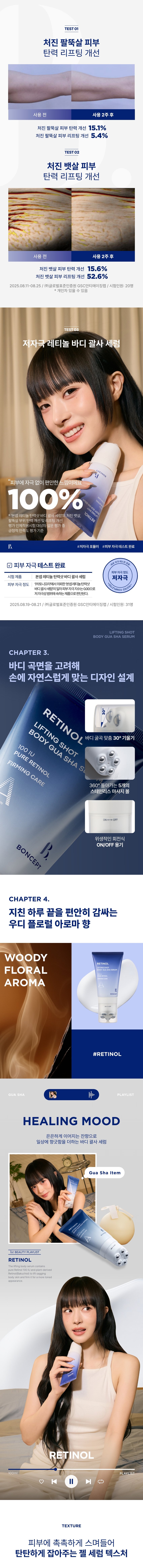 본셉이 큐레이팅한 첫 번째 성분 플레이리스트  레티놀  BONCEPT 레티놀  500IU 세럼  BONCEPT  TONYMOLY  토니모리의 기술력을 담은  나만의 성분 큐레이터  본셉  레티놀  BONCEPT  처진 뱃살&팔뚝살!  바디 탄력 리프팅 괄사  레티놀  리프팅샷 세럼  비타민  레티놀 리프팅 샷  바디 괄사 세럼  본셉 레티놀 탄력샷  바디 괄사 세럼  100ml  #레티놀+괄사롤링  #탱탱 바디 탄력 케어  1st BEAUTY PLAYLIST #RETINOL  #탄력리프팅바디세럼  롤링으로 당겨주는  탄력 바디 리프팅 케어!  MIJOO  순수 레티놀 100IU  바쿠치올 리프팅샷  바디 괄사 세럼  유레티놀  처진 뱃살&팔뚝살  피부 탄력 리프팅  B.  BONCEPT  일체형  바디세럼+괄사  레티놀  리프팅 샷  바디 괄사 세럼  #집에서 간편하게 #홈에스테틱  B.  #탄력바디괄사세럼  리프팅 샷  바디 괄사 세럼  CHAPTER 1.  레티놀과 바쿠치올의  탄력 시너지 케어  순수 비타민A 식물성레티놀  '레티놀' '바쿠치올'  항산화 케어 저자극 탄력 개선  피부속탄력 개선  *원료적 특성에 한함  TECHNOLOGY  더블 레이어 공법으로 안정화된  나노 리포좀 레티놀  일반레티놀 나노 리포좀 레티놀  리포좀캡슐로활성성분안정화  * 원료적 특성에 한함  CHAPTER 2.  2주 사용 시 처진 피부  탄력 리프팅 개선에 도움!  리프팅 샷  -  바디 괄사 세럼  ☑ 처진 팔뚝살 피부 탄력개선· +15.1%  ☑ 처진뱃살 피부 리프팅개선· +52.6%  ☑ 피부 자극지수 ZERO 0.00  2025.08.11-08.25/ (주)글로벌표준인중원 GSC안티에이징랩 TEST01  처진 팔뚝살 피부  탄력 리프팅 개선  사용 전 사용2주후  처진 팔뚝살 피부 탄력 개선 15.1%  처진 팔뚝살 피부 리프팅 개선 5.4%  TEST02  처진 뱃살 피부  탄력 리프팅 개선  사용 전 사용2주후  처진 뱃살 피부 탄력 개선 15.6%  처진 뱃살 피부 리프팅 개선 52.6%  2025.08.11-08.25/(주)글로벌표준인중원 GSC안티에이징랩/시험인원: 20명  *개인차 있을 수 있음  TEST 03  저자극 레티놀 바디 괄사 세럼  피부에 자극없이 편안한 느낌이에요  100%  레티놀  *'본셉 레티놀탄력샷바디 괄사세럼'의 처진뱃살,  팔뚝살 부위 탄력개선 및 리프팅 개선  평가인체적용시험 대상자 설문평가  긍정적만족도평가기준  B #저자극포뮬러 #피부자극테스트완료  자극테스트  ☑ 피부 자극 테스트 완료  피부자극정도  시험제품 본셉레티놀 탄력샷바디괄사세럼 저자극  피부자극정도 (주)토니모리에서의뢰한 '본셉레티놀탄력샷  바디필사세람의 일차 피부자극지수는 0.00으로  저자극성 범위에 속하는 제품으로 판단된다.  2025.08.19-08.21/ (주)글로벌표준인증원 GSC안티에이징랩 /시험인원:31명  리프팅 샷  바디 괄사 세럼  CHAPTER 3.  바디 곡면을 고려해  손에 자연스럽게 맞는 디자인 설계  레티놀 샷 샤  리프팅  바디 괄사  바디 굴곡 맞춤 30° 기울기  100 IU  PURE RETINOL  FIRMING CARE 360° 돌아가는 5개의  스테인리스 마사지볼  위생적인 회전식  ON/OFF 용기  BONCEPT  CHAPTER 4.  지친 하루 끝을 편안히 감싸는  우디 플로럴 아로마 향  우디  레티놀  플로럴  아로마  #RETINOL  || PLAYLIST  HEALING MOOD  은은하게 이어지는 잔향으로  일상에 향긋함을 더하는 바디 괄사 세럼  Gua Sha Item  1st BEAUTY PLAYLIST  레티놀  The lifting body serum contains  pure Retinol 100 IU and plant-derived  Retinol(Bakuchiol) to lift sagging  body skin and firm it for a more toned  appearance.  레티놀  PLAYLIST  ▶|  TEXTURE  피부에 촉촉하게 스며들어  탄탄하게 잡아주는 젤 세럼 텍스처  HOW TO USE  바디 괄사 세럼  이렇게 사용하세요! 괄사 팁을 'ON'으로 돌려 열어준 후,  내용물을 적당량 덜어 피부 결을 따라 부드럽게  마사지하며 흡수시켜 줍니다.  *사용 후! 괄사 팁을 'OFF'로 돌려 닫은 뒤, 팁에 묻은 내용물을 깨끗이  닦아 보관하시기 바랍니다.  *튜브를 강하게 누르면 내용물이 옆으로 새어 나올 수 있으니  부드럽게 눌러 사용하시기 바랍니다.  *낮에 사용 시, 햇빛에 노출되는 부위에 자외선 차단제를  사용하시기 바랍니다.  RECOMMEND  매일 5분! 홈케어 바디 마사지 루틴  처진 복부 처진 팔뚝  처진 허벅지 부은 다리  BONCEPT TONYMOLY  BODY GUA SHA LINE  바디 피부 고민별 맞춤 괄사 케어  레티놀 탄력샷 비타씨 미백샷 D-판테놀 리페어샷  바디 괄사 세럼 바디 괄사 세럼 바디 괄사 세럼  처진 바디가 고민이라면! 거뭇한 바디가 고민이라면! 까칠한 바디가 고민이라면!  #탄력리프팅 #착색브라이트닝 #보습장벽케어  본 상품 정보(상품 상세, 상품 설명 등)의 내용은 협력사가 직접 작성/제작한 것입니다.  상품 정보 제공 고시  제품명 본셉 레티놀 탄력샷 바디 괄사 세럼  내용물의 용량 또는 중량 100ml  제품 주요사양 모든 피부 타입  사용기한 또는 개봉 후 사용기한 개봉 전 36개월/개봉 후 12개월  사용방법 괄사 팁을 'ON'으로 돌려 열어준 후, 내용물을 적당량  덜어 피부 결을 따라 부드럽게 마사지하며 흡수시켜 줍니다.  식품의약품안전처  무  심사필유무(기능성화장품)  화장품제조업자 (주)메가코스  화장품책임판매업자 (주)토니모리  제조국 한국  정제수, 글리세린, 부틸렌글라이콜, 다이메티콘, 세테아릴알코올,  전성분  세틸에틸헥사노에이트, 바쿠치올, 레티놀(100 IU/g), 폴리글리세  릴-3메틸글루코오스다이스테아레이트, 글리세릴스테아레이트,  하이드록시아세토페논, 트로메타민, 카보머, 아크릴레이트/  C10-30알킬아크릴레이트크로스폴리머, 바이오사카라이드검-1,  에틸헥실글리세린, 1,2-헥산다이올, 글리세릴아크릴레이트/아크  릴릭애씨드코폴리머, 잔탄검, 하이드록시프로필구아, 다이소듐이  디티에이, 녹두씨추출물, 하이드록시에틸셀룰로오스, 카프릴릭/  카프릭트라이글리세라이드, 하이드로제네이티드레시틴, 폴리글  리세릴-10미리스테이트, 토코페릴아세테이트, 스쿠알란, 판테놀,  아데노신, 알란토인, 병풀추출물, 소듐하이알루로네이트, 피토스  테릴/옥틸도데실라우로일글루타메이트, 세라마이드엔피, 향료  사용할 때의 주의사항  1. 화장품 사용 시 또는 사용 후 직사광선에 의하여 사용부위가  붉은 반점, 부어오름 또는 가려움증 등의 이상 증상이나 부작용이  있는 경우에는 전문의 등과 상담할 것.  2. 상처가 있는 부위 등에는 사용을 자제할 것.  3. 보관 및 취급 시 주의사항  가) 어린이의 손이 닿지 않는 곳에 보관할 것.  나) 직사광선을 피해서 보관할 것.  품질 보증 기준 공정거래위원회고시 소비자분쟁해결기준에 의거함  소비자 상담실 080-356-2222